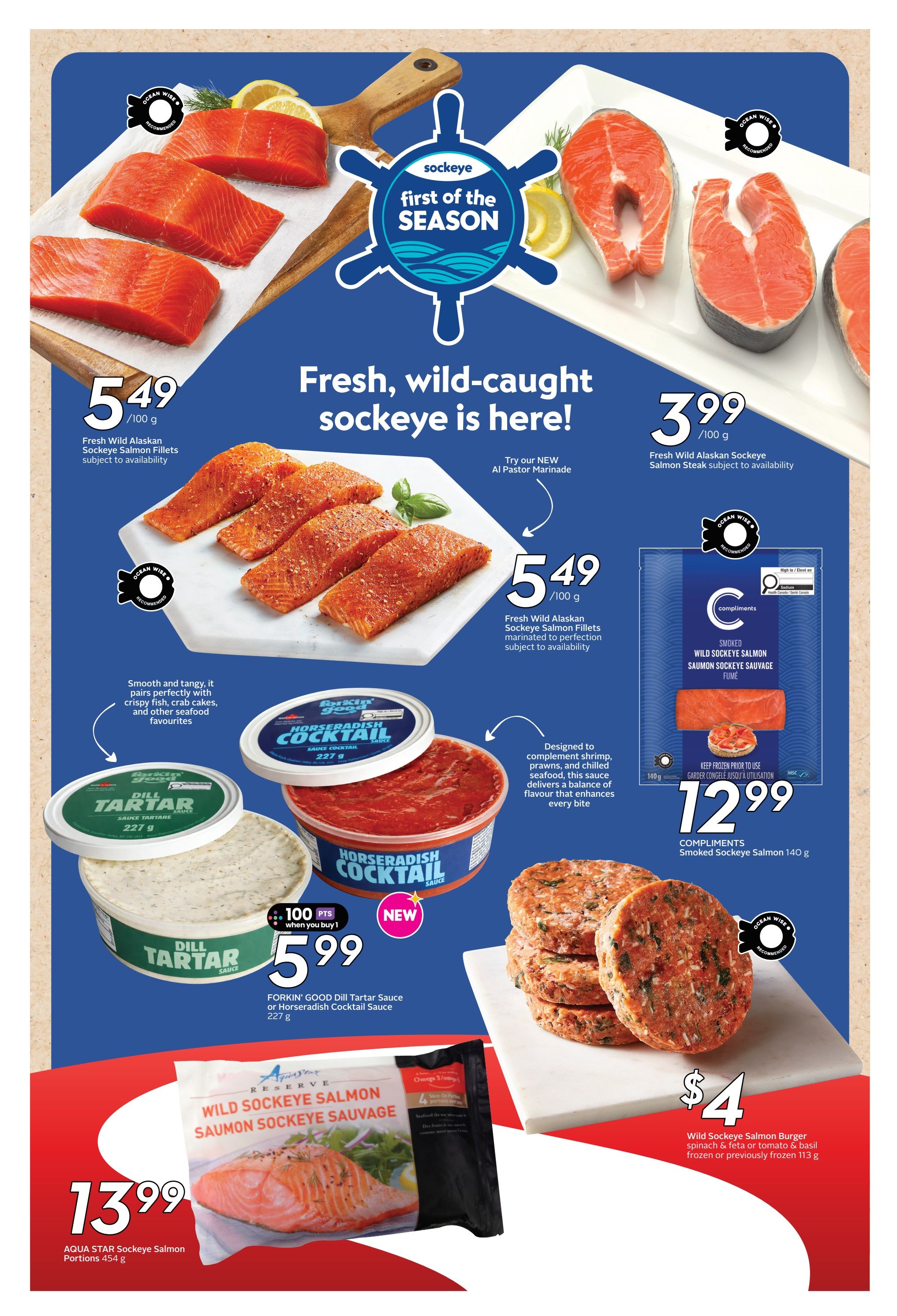 Safeway weekly flyer specials page 15 features fresh, wild-caught sockeye salmon. Fresh Wild Alaskan Sockeye Salmon Fillets are $5.49/100g. Fresh Wild Alaskan Sockeye Salmon Steak is $3.99/100g. Try the new Al Pastor Marinade. Compliments Smoked Sockeye Salmon 140g is $12.99. FORKIN' GOOD Dill Tartar Sauce or Horseradish Cocktail Sauce 227g is $5.99 and includes 100 bonus points. AQUA STAR Sockeye Salmon Portions 454g are $13.99. Wild Sockeye Salmon Burger, spinach & feta or tomato & basil, frozen or previously frozen 113g is $4.