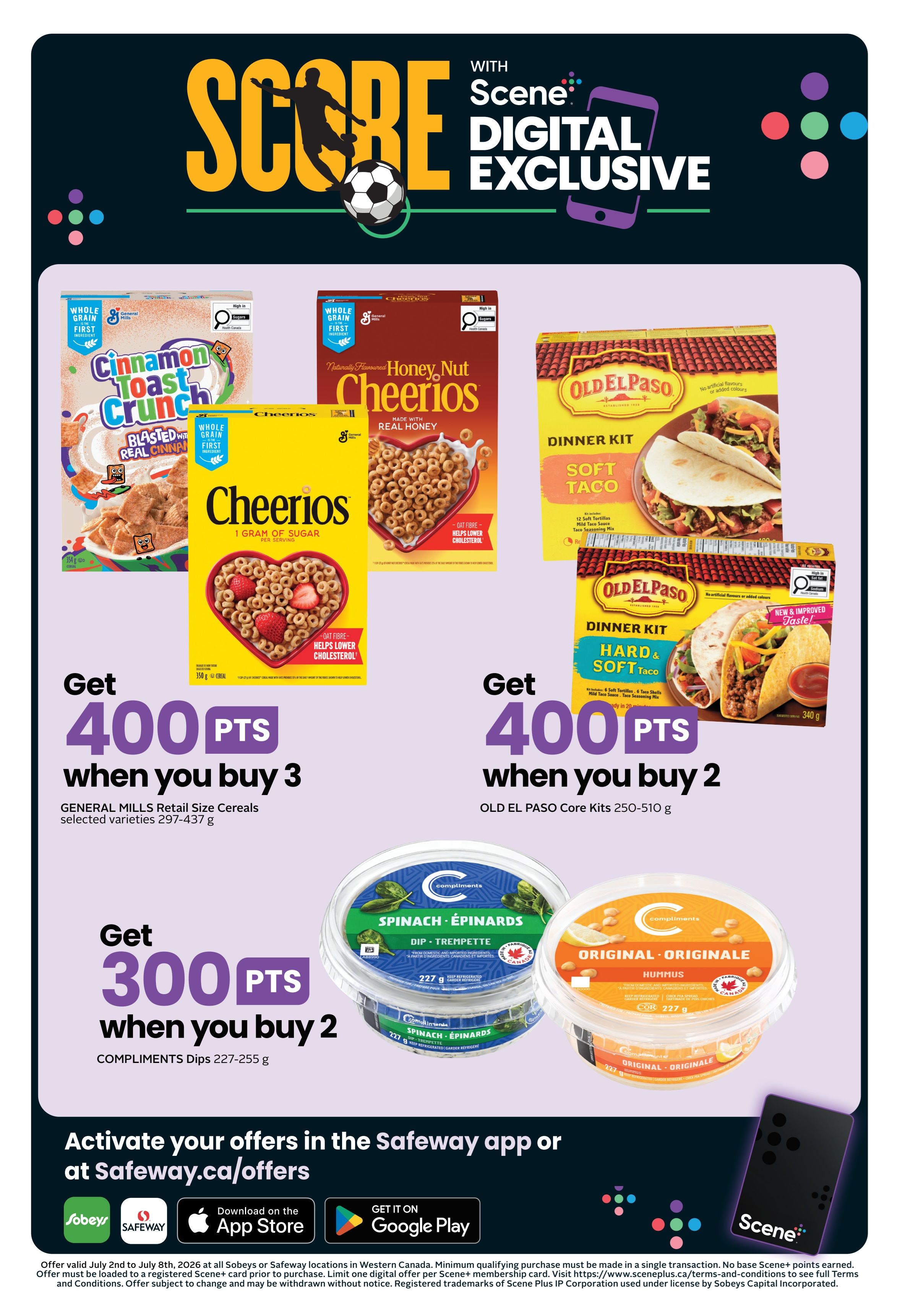 Sobeys weekly flyer specials page 4 features Scene+ digital exclusive offers. Get 400 Scene+ points when you buy 3 selected varieties of General Mills retail size cereals (297-437 g), including Cinnamon Toast Crunch and Honey Nut Cheerios. Get 400 Scene+ points when you buy 2 Old El Paso Core Kits (250-510 g), including Soft Taco and Hard & Soft Taco dinner kits. Get 300 Scene+ points when you buy 2 Compliments Dips (227-255 g), such as Spinach & Épinards dip and Original Originale Hummus. Activate offers in the Safeway app or at Safeway.ca/offers. Offer valid July 2nd to July 8th, 2026 at Sobeys or Safeway locations in Western Canada. Minimum qualifying purchase must be made in a single transaction. Limit one digital offer per Scene+ membership card.