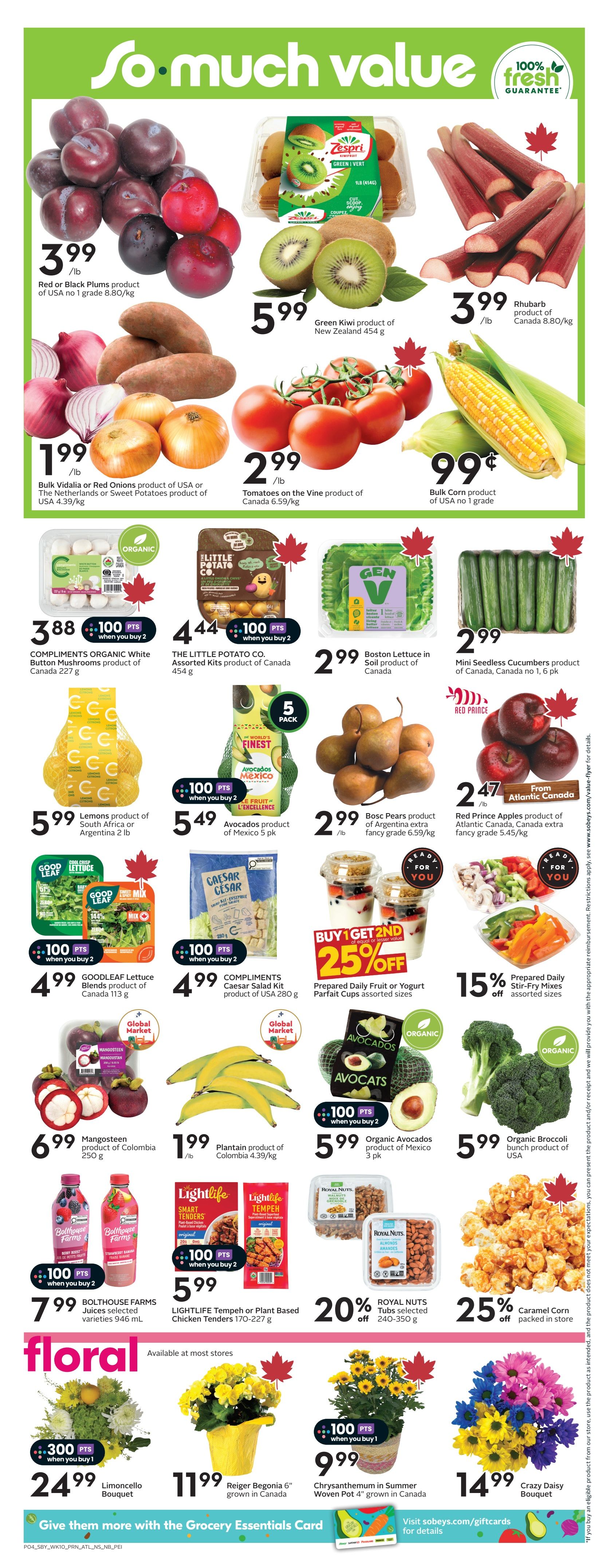 Sobeys Atlantic Canada weekly flyer specials page 6. Featuring Red or Black Plums for $3.99/lb, Green Kiwi from New Zealand for $5.99, Rhubarb for $3.99/lb, Bulk Vidalia or Red Onions or Sweet Potatoes for $1.99/lb, Tomatoes on the Vine for $2.99/lb, and Bulk Corn for $0.99. Also available are COMPLIMENTS ORGANIC White Button Mushrooms for $3.88 when you buy 2, THE LITTLE POTATO CO. Assorted Kits for $4.44 when you buy 2, Boston Lettuce for $2.99, and Mini Seedless Cucumbers for $2.99. Lemons are $5.99, Avocados from Mexico (5 pk) for $5.49, and Bosc Pears for $2.99/lb. Red Prince Apples from Atlantic Canada are $2.47. GOODLEAF Lettuce Blends are $4.99 when you buy 2, COMPLIMENTS Caesar Salad Kit for $4.99 when you buy 2. Prepared Daily Fruit or Yogurt Parfait Cups are buy 1 get 1 25% off. Prepared Daily Stir-Fry Mixes are 15% off. Mangosteen from Colombia is $6.99, Plantain from Colombia is $1.99/lb. Organic Avocados (3 pk) are $5.99, and Organic Broccoli is $5.99. BOLTHOUSE FARMS Juices are $7.99 when you buy 2. LIGHTLIFE Tempeh or Plant Based Chicken Tenders are $5.99. ROYAL NUTS Tubs are 20% off. Caramel Corn is 25% off. Floral items include Limoncello Bouquet for $24.99, Reiger Begonia 6' grown in Canada for $11.99, and Chrysanthemum in Summer Woven Pot 4' grown in Canada for $9.99 when you buy 1. Crazy Daisy Bouquet for $14.99.
