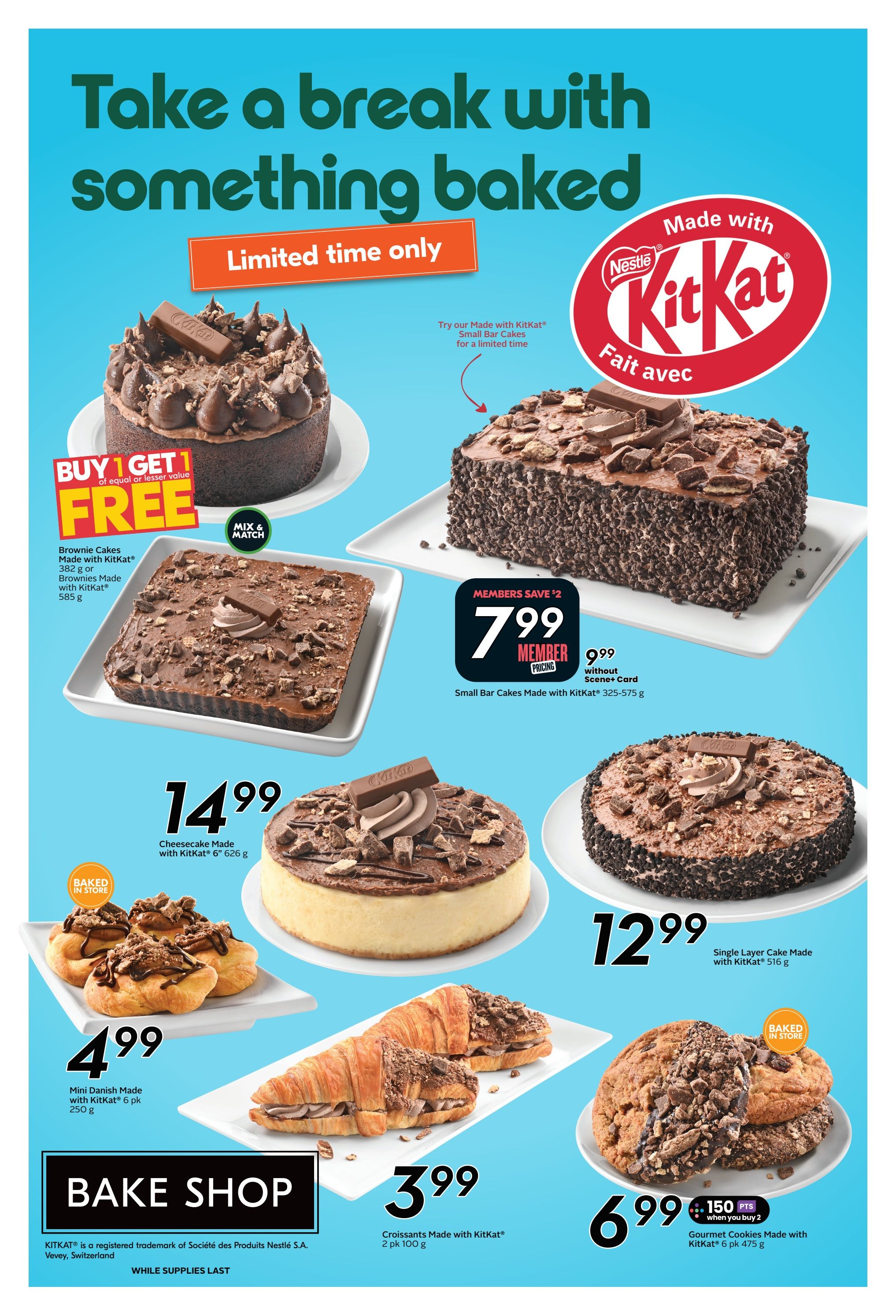 Sobeys Atlantic Canada weekly flyer specials page 13: Take a break with something baked, limited time only. Featuring Nestlé Kit Kat baked goods. Buy 1 Get 1 FREE on Brownie Cakes Made with Kit Kat® (382 g) or Brownies Made with Kit Kat® (585 g). Small Bar Cakes Made with Kit Kat® (325-575 g) are $7.99 for members (save $2) or $9.99 without Scene+ Card. Cheesecake Made with Kit Kat® 6' (626 g) is $14.99. Single Layer Cake Made with Kit Kat® (516 g) is $12.99. Mini Danish Made with Kit Kat® 6 pk (250 g) is $4.99. Croissants Made with Kit Kat® 2 pk (100 g) is $3.99. Gourmet Cookies Made with Kit Kat® 6 pk (475 g) are $6.99 when you buy 2 (150 PTS). All items are baked in store while supplies last. KITKAT® is a registered trademark of Société des Produits Nestlé S.A., Vevey, Switzerland.