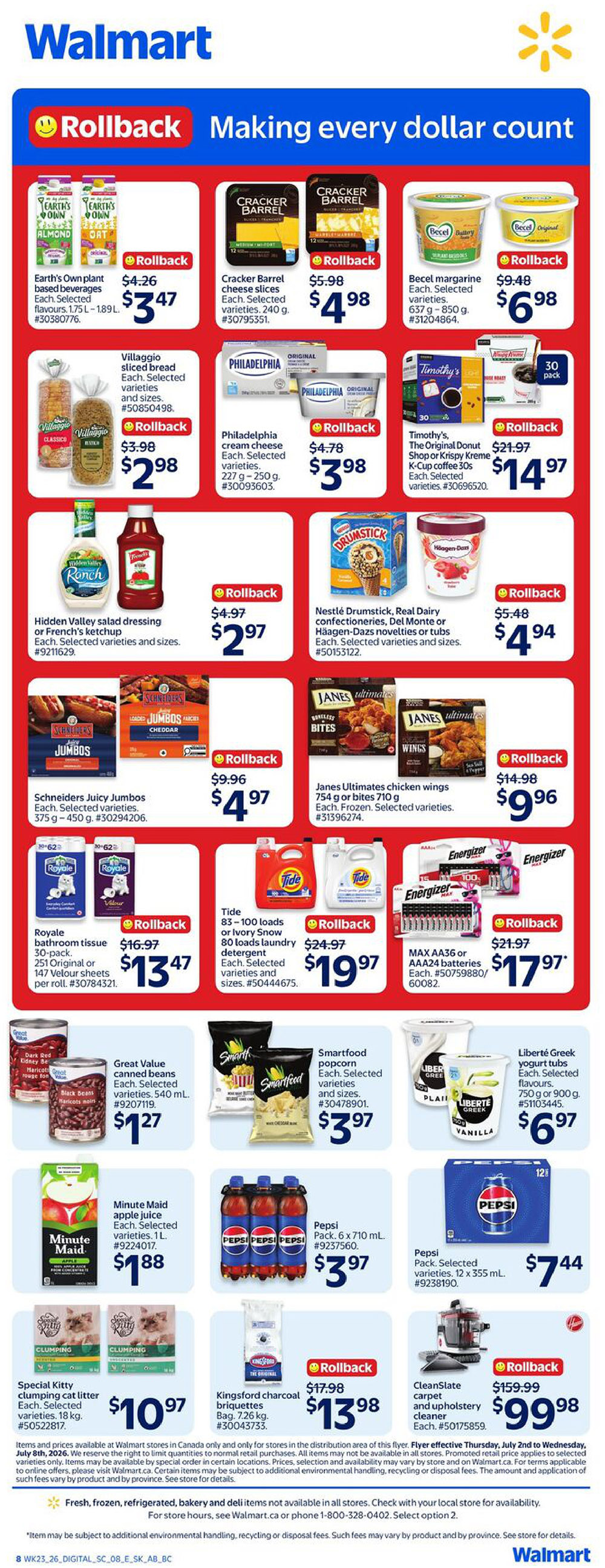 Walmart Canada weekly flyer specials page 4. Features a variety of products on rollback. Earth's Own plant-based beverages are $3.47. Cracker Barrel cheese slices are $4.98. Becel margarine is $6.98. Villaggio sliced bread is $2.98. Philadelphia cream cheese is $3.98. Timothy's The Original Donut Shop or Krispy Kreme K-Cup coffee is $14.97. Hidden Valley salad dressing or French's ketchup is $2.97. Nestlé Drumstick, Real Dairy confections, Del Monte or Häagen-Dazs novelties or tubs are $4.94. Schneiders Juicy Jumbos are $4.97. Janes Ultimates chicken wings are $9.96. Royale bathroom tissue 30-pack is $13.47. Tide laundry detergent is $19.97. Energizer MAX AA or AAA batteries are $17.97. Great Value canned beans are $1.27. Smartfood popcorn is $3.97. Liberté Greek yogurt tubs are $6.97. Minute Maid apple juice is $1.88. Pepsi 6 x 710 mL packs are $3.97. Pepsi selected varieties 12 x 355 mL are $7.44. Special Kitty clumping cat litter is $10.97. Kingsford charcoal briquettes are $13.98. CleanSlate carpet and upholstery cleaner is $99.98.