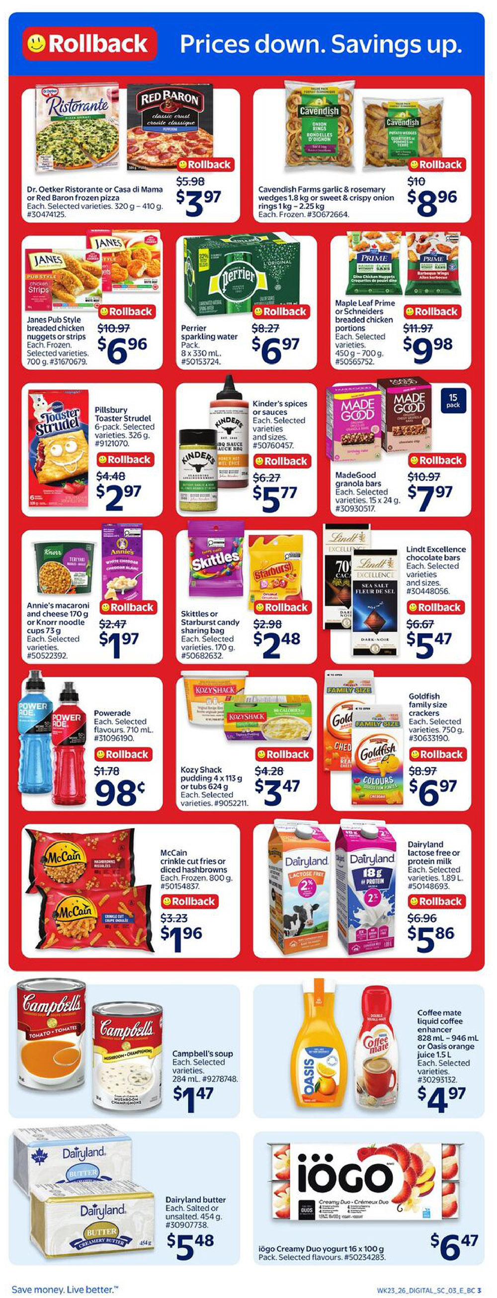 Walmart Canada weekly flyer specials page 6. Featuring a variety of products on rollback. Dr. Oetker Ristorante or Red Baron frozen pizza on rollback for $3.97. Cavendish Farms garlic & rosemary or sweet & crispy onion rings on rollback for $8.96. Janes Pub Style chicken nuggets or strips on rollback for $6.96. Perrier sparkling water 8 x 330 mL on rollback for $6.97. Pillsbury Toaster Strudel 6-pack on rollback for $2.97. Kinder's spices or sauces on rollback for $5.77. MadeGood granola bars on rollback for $7.97. Annie's macaroni and cheese or Knorr noodle cups on rollback for $1.97. Skittles or Starburst candy sharing bag on rollback for $2.48. Lindt Excellence chocolate bars on rollback for $5.47. Powerade 710 mL bottles on rollback for $0.98. Kozy Shack pudding 4 x 113 g or tubs 624 g on rollback for $3.47. Goldfish family size crackers on rollback for $6.97. McCain crinkle cut fries or diced hashbrowns frozen 800 g on rollback for $1.96. Dairyland lactose free or protein milk 1.89 L on rollback for $5.86. Campbell's soup 284 mL for $1.47. Coffee mate liquid coffee enhancer 828 mL - 946 mL or Oasis orange juice 1.5 L for $4.97. Dairyland butter salted or unsalted 454 g for $5.48. iögo Creamy Duo yogurt 16 x 100 g pack for $6.47.