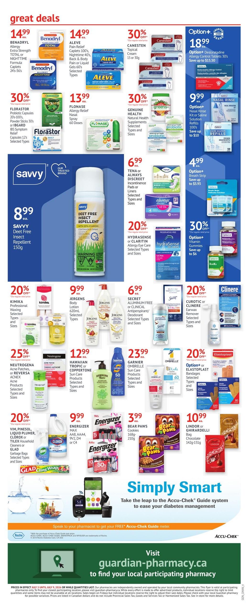 Guardian Pharmacy weekly flyer specials, Page 6. Great deals include Benadryl Allergy Extra Strength or Benadryl Allergy Nighttime Caplets for $14.99. Aleve Pain Relief Caplets 40's or Liquid Gels for $14.99. Canesten Topical Cream 15 or 30g is 30% off. Option+ Desloratadine Allergy Control Tablets 30's are $18.99, save up to $15.50. Florastor Probiotic Capsules 20's or IBgard IBS Symptom Relief Capsules 12's are 30% off. Flonase Allergy Relief Nasal Spray 60 Doses for $13.99. Genuine Health Natural Health Supplements are 30% off. Option+ Nasal Rinse Kit or Saline Solution Refills 100's are $9.99, save up to $10. Savvy Deet Free Insect Repellent 150g is $8.99. Hydrasense or Claritin Allergy Eye Care products are 20% off. Option+ Vitamin Gummies are 30% off, save up to $6. Kimika Professional Waxing products are 20% off. Jergens Body Lotion 620mL is $9.99. Secret Aluminum Free or Clinical Antiperspirant/Deodorant products are $6.99. Curotic or Clinere Earwax Remover products are 20% off. Neutrogena Acne Patches or Reversa Acne products are 25% off. Hawaiian Tropic or Coppertone Sun Care products are $12.99. Garnier Ombrelle Sun Care products are $23.99. Option+ Elastoplast Bandages are 20% off. VIM, Pinesol, Liquid Plumber, Clorox or Tilex Household Cleaners or Glad Garbage Bags are 20% off. Energizer Max AA, AAA, 9V2, D4 or C4 batteries are $9.99. Bear Paws Cookies 168g-210g are $3.99. Lindor or Ghirardelli Chocolate Bags 142g-151g are $10.99. Simply Smart: Take the leap to the Accu-Chek Guide system to ease your diabetes management. Speak to your pharmacist to get your FREE Accu-Chek Guide meter. Visit guardian-pharmacy.ca to find your local participating pharmacy.