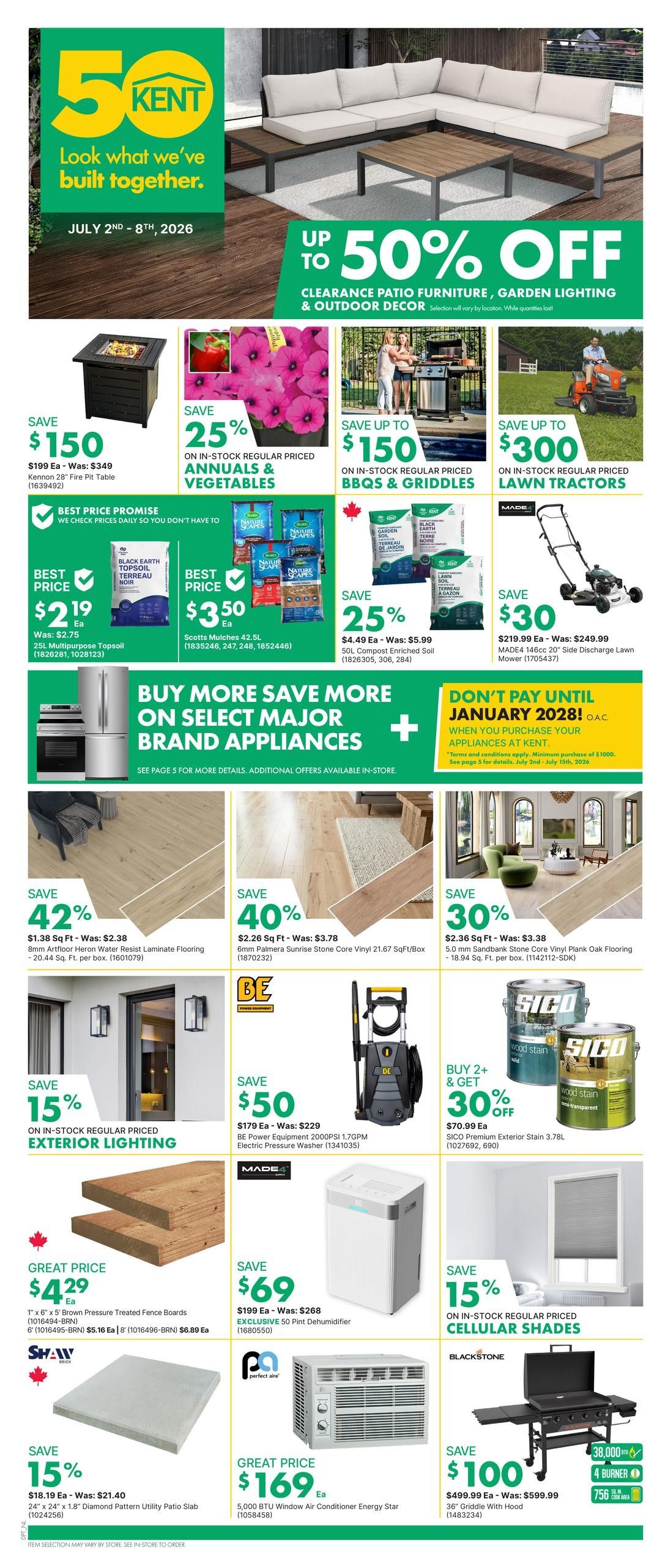 Kent flyer for July 2nd - 8th, 2026. Featuring up to 50% off clearance patio furniture, garden lighting & outdoor decor. Save $150 on a 28' Fire Pit Table. Get 25% off in-stock regular priced annuals & vegetables. Save up to $150 on in-stock regular priced BBQs & griddles, and up to $300 on in-stock regular priced lawn tractors. Save $1.80 on 25L Multipurpose Topsoil, now $2.19, was $2.75. Save $1.49 on Scotts Mulches 42.5L, now $3.50. Save 25% on 50L Compost Enriched Soil, now $4.49, was $5.99. Save 42% on 8mm Artfloor Heron Water Resist Laminate Flooring at $1.38 Sq Ft, was $2.38. Save 40% on 6mm Palmera Sunrise Stone Core Vinyl at $2.26 Sq Ft, was $3.78. Save 30% on 5.0 mm Sandbank Stone Core Vinyl Plank Oak Flooring at $2.36 Sq Ft, was $3.38. Save 15% on in-stock regular priced exterior lighting. Save $50 on BE Power Equipment 2000PSI 1.7GPM Electric Pressure Washer, now $179, was $229. Buy 2+ Sico Premium Exterior Stain 3.78L and get 30% off, now $70.99 Ea. Great price $4.29 Ea on 1' x 6' x 5' Brown Pressure Treated Fence Boards, $5.16 Ea for 6' and $6.89 Ea for 8'. Save $69 on an Exclusive 50 Pint Dehumidifier, now $199, was $268. Save 15% on 24' x 24' x 1.8' Diamond Pattern Utility Patio Slab, now $18.19, was $21.40. Great price $169 Ea on 5,000 BTU Window Air Conditioner Energy Star. Save $100 on a 36' Griddle with Hood, now $499.99, was $599.99. Also features a 'Buy More Save More on Select Major Brand Appliances' offer with 'Don't Pay Until January 2028' financing option.