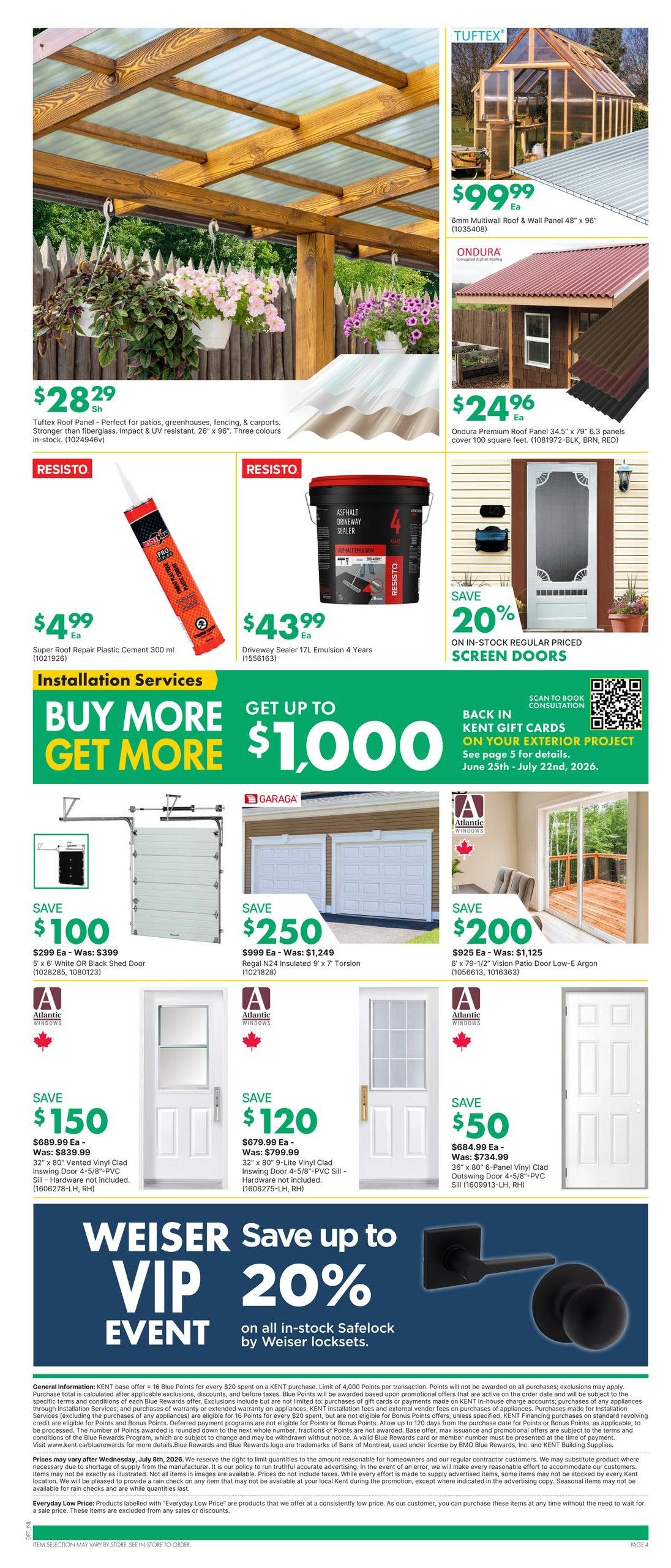 Kent Weekly Flyer Specials, Page 7. Featuring Tufttex Roof Panel for patios, greenhouses, fencing, and carports at $28.29. Also, TUFTEX 6mm Multiwall Roof & Wall Panel 48' x 96' for $99.99. ONDURA Premium Roof Panel 34.5' x 79' (6 panels cover 100 sq ft) for $24.96. RESISTO Super Roof Repair Plastic Cement 300 ml for $4.99 and Driveway Sealer 17L Emulsion 4 Years for $43.99. Save 20% on in-stock regular priced screen doors. Installation Services: Buy More, Get More up to $1,000 in Kent Gift Cards on your exterior project, valid June 25th - July 22nd, 2026. Garage doors on sale: Save $100 on a 5' x 6' White OR Black Shed Door (was $399), Save $250 on a Regal N24 Insulated 9' x 7' Torsion (was $1,249). Atlantic Windows doors on sale: Save $150 on a 32' x 80' Vented Vinyl Clad Insowing Door 4-5/8'-PVC Sill (was $839.99), Save $120 on a 32' x 80' 9-Lite Vinyl Clad Insowing Door 4-5/8'-PVC Sill (was $799.99), and Save $50 on a 36' x 80' 6-Panel Vinyl Clad Outswing Door 4-5/8'-PVC Sill (was $734.99). Weiser VIP Event: Save up to 20% on all in-stock Safelock by Weiser locksets.