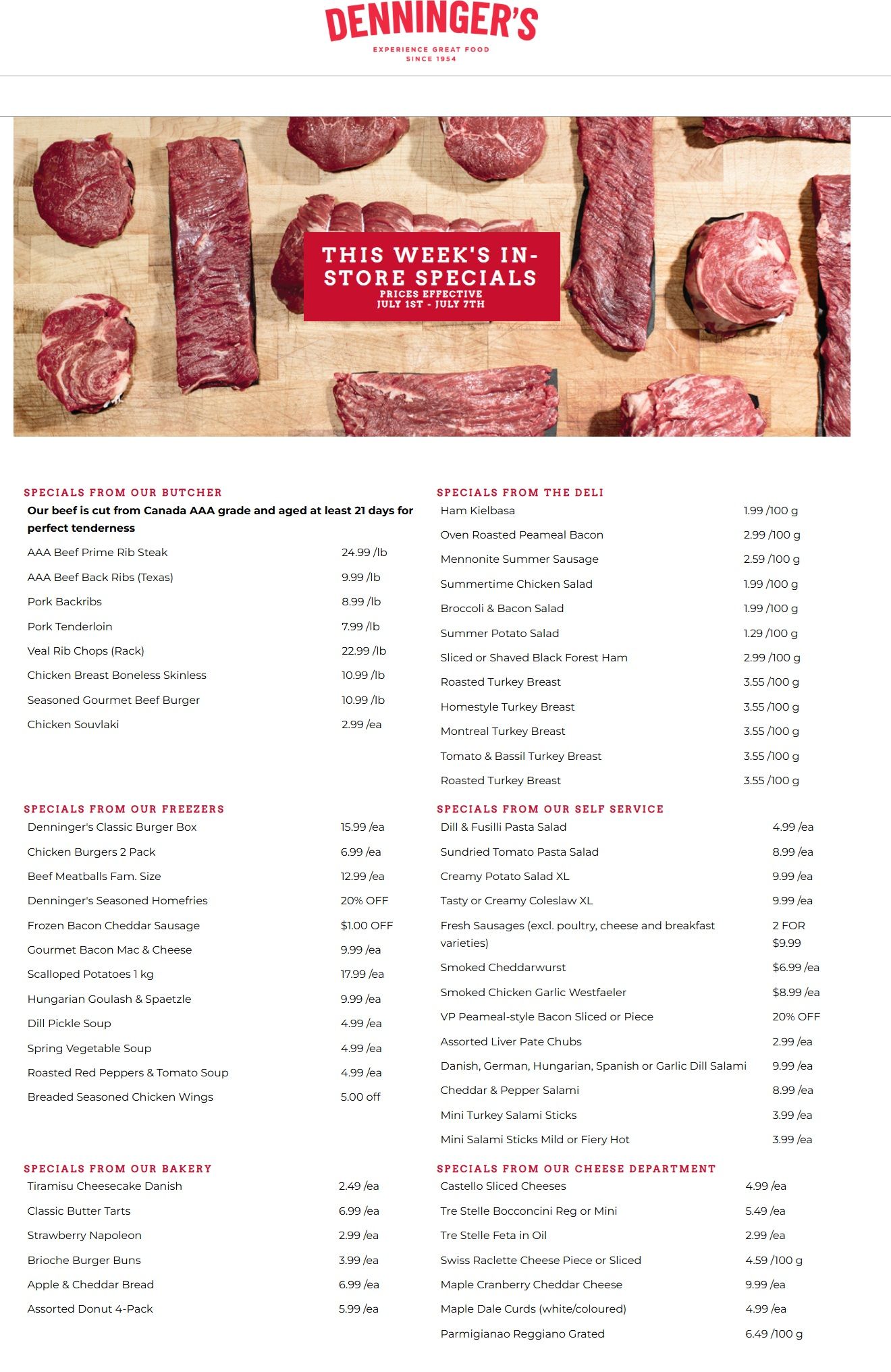 Denninger's flyer. The top banner features the Denninger's logo and slogan 'EXPERIENCE GREAT FOOD SINCE 1954'. The main image displays various cuts of raw beef and pork on a wooden cutting board. A red banner overlays the image, stating 'THIS WEEK'S IN-STORE SPECIALS PRICES EFFECTIVE JULY 1ST - JULY 7TH'. Below, the flyer details specials across several departments. Specials from Our Butcher include AAA Beef Prime Rib Steak for $24.99/lb, AAA Beef Back Ribs (Texas) for $9.99/lb, Pork Backribs for $8.99/lb, Pork Tenderloin for $7.99/lb, Veal Rib Chops (Rack) for $22.99/lb, Boneless Skinless Chicken Breast for $10.99/lb, Seasoned Gourmet Beef Burger for $10.99/lb, and Chicken Souvlaki for $2.99/ea. Specials from The Deli feature Ham Kielbasa for $1.99/100 g, Oven Roasted Peameal Bacon for $2.99/100 g, Mennonite Summer Sausage for $2.59/100 g, Summertime Chicken Salad for $1.99/100 g, Broccoli & Bacon Salad for $1.99/100 g, Summer Potato Salad for $1.29/100 g, Sliced or Shaved Black Forest Ham for $2.99/100 g, Roasted Turkey Breast for $3.55/100 g, Homestyle Turkey Breast for $3.55/100 g, Montreal Turkey Breast for $3.55/100 g, Tomato & Basil Turkey Breast for $3.55/100 g, and Roasted Turkey for $3.55/100 g. Specials from Our Freezers include Denninger's Classic Burger Box for $15.99/ea, Chicken Burgers 2 kg for $6.99/ea, Beef Meatballs Fam. Size for $12.99/ea, Denninger's Seasoned Homefries at 20% OFF, Frozen Bacon Cheddar Sausage for $1.00 OFF, Gourmet Bacon Mac & Cheese for $9.99/ea, Scalloped Potatoes 1 kg for $7.99/ea, Hungarian Goulash & Spaetzle for $9.99/ea, Dill Pickle Soup for $4.99/ea, Spring Vegetable Soup for $4.99/ea, Roasted Red Peppers & Tomato Soup for $4.99/ea, and Breaded Seasoned Chicken Wings for $5.00 OFF. Specials from Our Self Service offer Dill & Fusilli Pasta Salad for $4.99/ea, Sundried Tomato Pasta Salad for $8.99/ea, Creamy Potato Salad XL for $9.99/ea, Tasty or Creamy Coleslaw XL for $9.99/ea, Fresh Sausages (excluding poultry, cheese and breakfast varieties) 2 for $9.99, Smoked Cheddarwurst for $6.99/ea, Smoked Chicken Garlic Westfaeler for $8.99/ea, VP Peameal-style Bacon Sliced or Piece at 20% OFF, Assorted Liver Pate Chubs for $2.99/ea, Danish, German, Hungarian, Spanish or Garlic Dill Salami for $9.99/ea, Cheddar & Pepper Salami for $8.99/ea, Mini Turkey Salami Sticks for $3.99/ea, and Mini Salami Sticks Mild or Fiery Hot for $3.99/ea. Specials from Our Bakery feature Tiramisu Cheesecake Danish for $2.49/ea, Classic Butter Tarts for $6.99/ea, Strawberry Napoleon for $2.99/ea, Brioche Burger Buns for $3.99/ea, Apple & Cheddar Bread for $6.99/ea, and Assorted Donut 4-Pack for $5.99/ea. Lastly, Specials from Our Cheese Department include Castello Sliced Cheeses for $4.99/ea, Tre Stelle Bocconcini Reg or Mini for $5.49/ea, Tre Stelle Feta in Oil for $2.99/ea, Swiss Raclette Cheese Piece or Sliced for $4.59/100 g, Maple Cranberry Cheddar Cheese for $9.99/ea, Maple Dale Curds (white/coloured) for $4.99/ea, and Parmigiano Reggiano Grated for $6.49/100 g.
