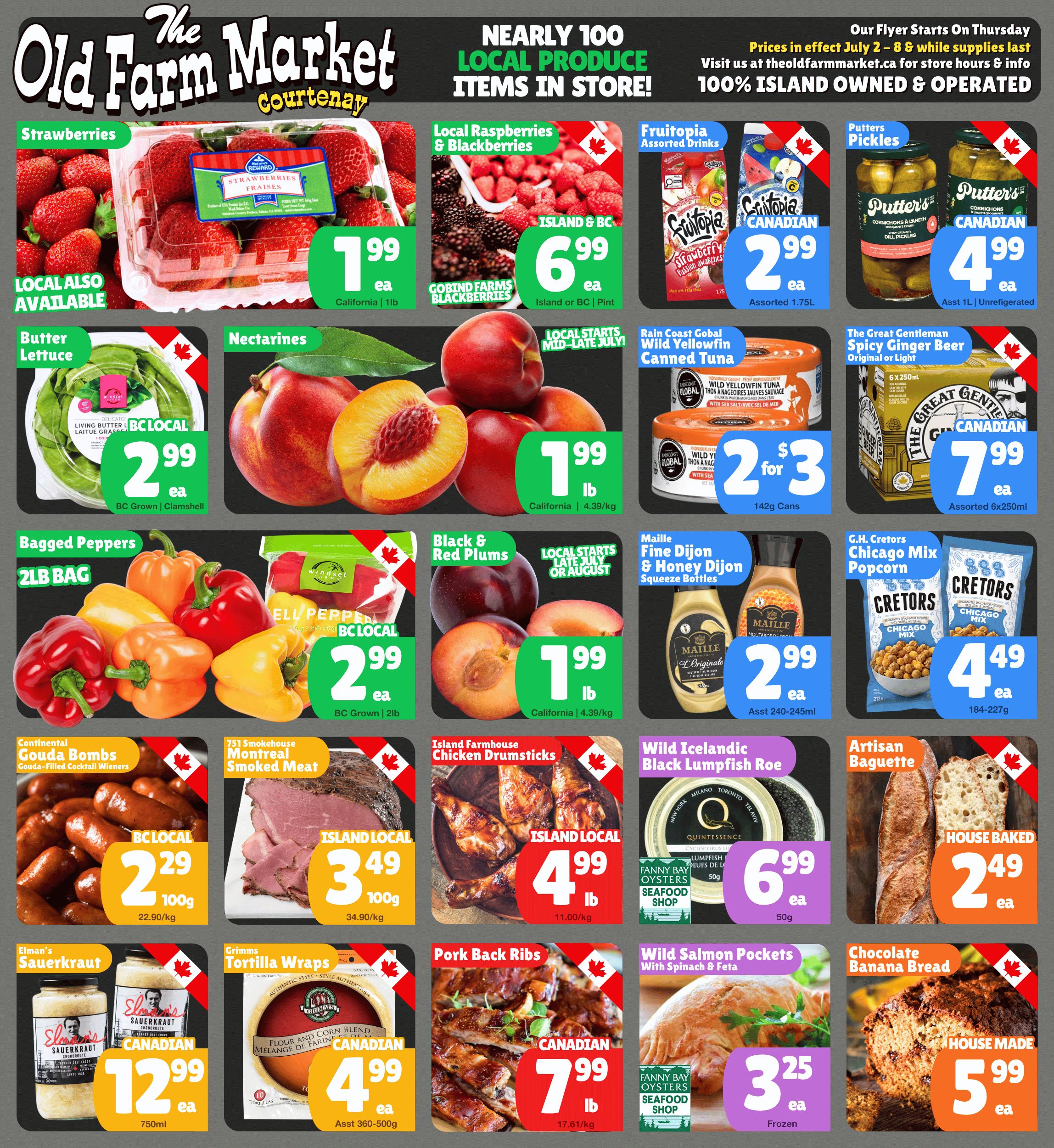 The Old Farm Market flyer. This page features a variety of fresh produce, pantry items, and prepared foods. In the produce section: Strawberries are $1.99 each for a 1lb container, from California, with local options also available. Local Raspberries & Blackberries from Island or BC are $6.99 each for a pint. Butter Lettuce, BC Local, is $2.99 each for a clamshell. Nectarines from California are $1.99 per lb (4.39/kg). Bagged Peppers, a 2lb bag of BC Grown peppers, are $2.99 each. Black & Red Plums from California are $1.99 per lb (4.39/kg), with local options starting late July or August. Pantry and prepared items: Fruitopia Assorted Drinks are $2.99 each for 1.75L. Putter's Pickles are $4.99 each for 1L, un-refrigerated. Rain Coast Global Wild Yellowfin Canned Tuna is 2 for $3 for 142g cans. The Great Gentleman Spicy Ginger Beer (Original or Light) is $7.99 each for a 6x250ml pack. Maille Fine Dijon & Honey Dijon Squeeze Bottles are $2.99 each for assorted 240-245ml. G.H. Cretors Chicago Mix Popcorn is $4.49 each for 184-227g. Continental Gouda Bombs (Gouda-Filled Cocktail Wieners) are BC Local, $2.29 per 100g (22.90/kg). 751 Smokehouse Montreal Smoked Meat is Island Local, $3.49 per 100g (34.90/kg). Island Farmhouse Chicken Drumsticks are Island Local, $4.99 per lb (11.00/kg). Wild Icelandic Black Lumpfish Roe is $6.99 each for 50g. Artisan Baguette, House Baked, is $2.49 each. Elman's Sauerkraut is Canadian, $12.99 each for 750ml. Grimms Tortilla Wraps are Canadian, $4.99 each for assorted 360-500g. Pork Back Ribs are Canadian, $7.99 per lb (17.61/kg). Wild Salmon Pockets with Spinach & Feta from Fanny Bay Oysters Seafood Shop are $3.25 each, frozen. Chocolate Banana Bread, House Made, is $5.99 each. The flyer also notes 'Nearly 100 Local Produce Items in Store!' and '100% Island Owned & Operated'. Prices are in effect July 2-8. The Old Farm Market website is theoldfarmmarket.ca.