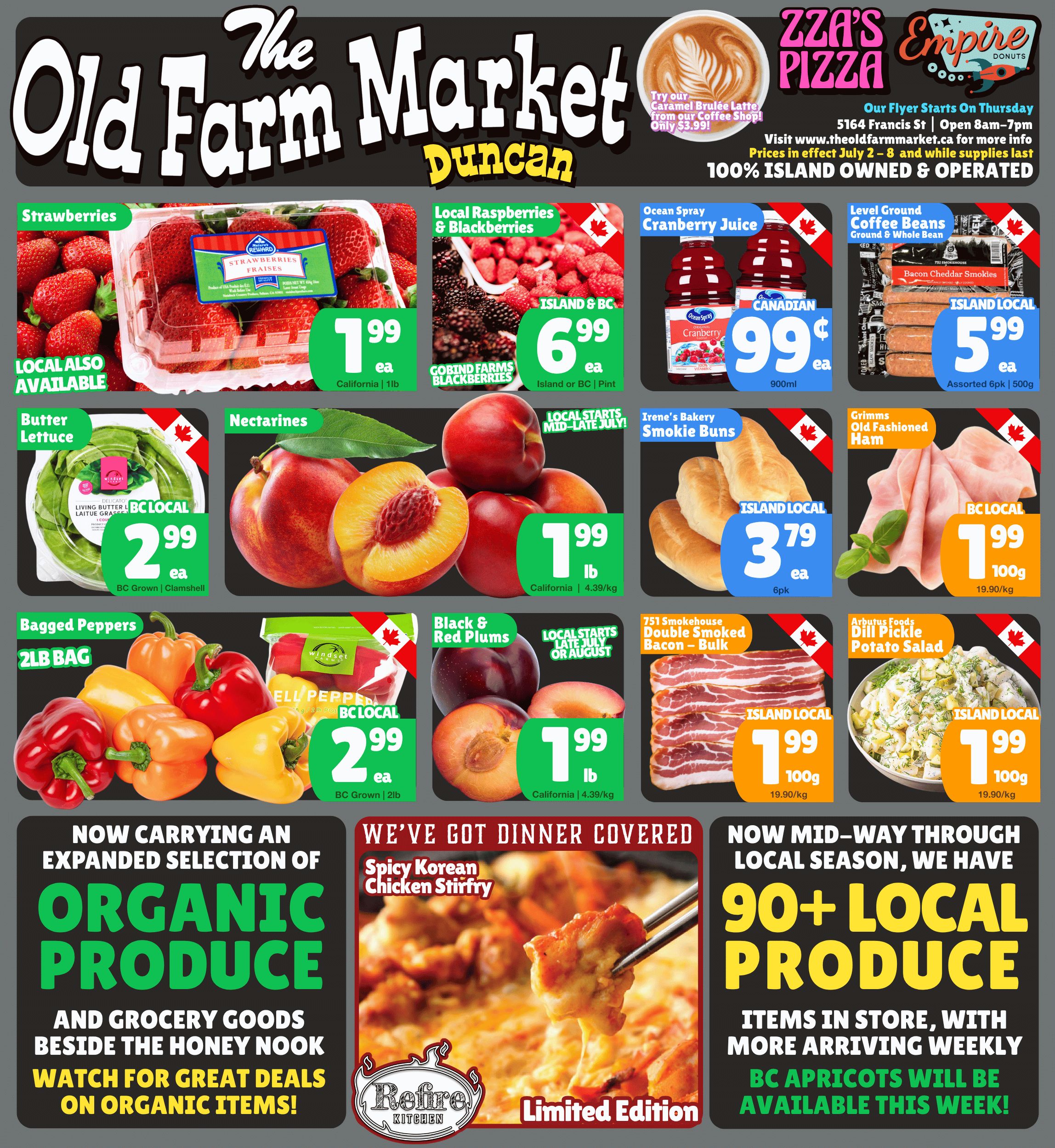 The Old Farm Market flyer from Duncan, valid July 2 to July 8. The header features the store logo, ZZA's Pizza, and Empire Donuts. A Caramel Brulée Latte is offered from the coffee shop for $3.99. Flyer details include the address (5164 Francis St), hours (8am-7pm), website (theoldfarmmarket.ca), and states prices are in effect July 2-8, while supplies last, and that the business is 100% Island owned & operated. Featured produce includes California strawberries for $1.99 per 1lb container, with local options also available. Local Raspberries & Blackberries from Island & BC, including Gobind Farms Blackberries, are $6.99 per pint. BC Local Butter Lettuce in a clamshell is $2.99 each. Nectarines from California are $1.99 per lb (4.39/kg), with local options starting mid-late July. A 2lb bag of BC Local Bagged Peppers is $2.99 each. Black & Red Plums from California are $1.99 per lb (4.39/kg), with local options starting late July or August. Other specials include Ocean Spray Canadian Cranberry Juice, 900ml, for $0.99 each. Island Local Bacon Cheddar Smokies, assorted 6-pack, 500g, are $5.99 each. Irene's Bakery Island Local Smokies Buns, 6-pack, are $3.79 each. BC Local Grimms Old Fashioned Ham is $1.99 per 100g (19.90/kg). Island Local 751 Smokehouse Double Smoked Bacon - Bulk is $1.99 per 100g (19.90/kg). Island Local Arbutus Foods Dill Pickle Potato Salad is $1.99 per 100g (19.90/kg). The flyer also highlights an expanded selection of organic produce and grocery goods, encouraging customers to watch for great deals. A Refire Kitchen Limited Edition Spicy Korean Chicken Stirfry is advertised as a dinner solution. Finally, the flyer announces that the market is mid-way through the local season, offering 90+ local produce items with more arriving weekly, and BC Apricots will be available this week.