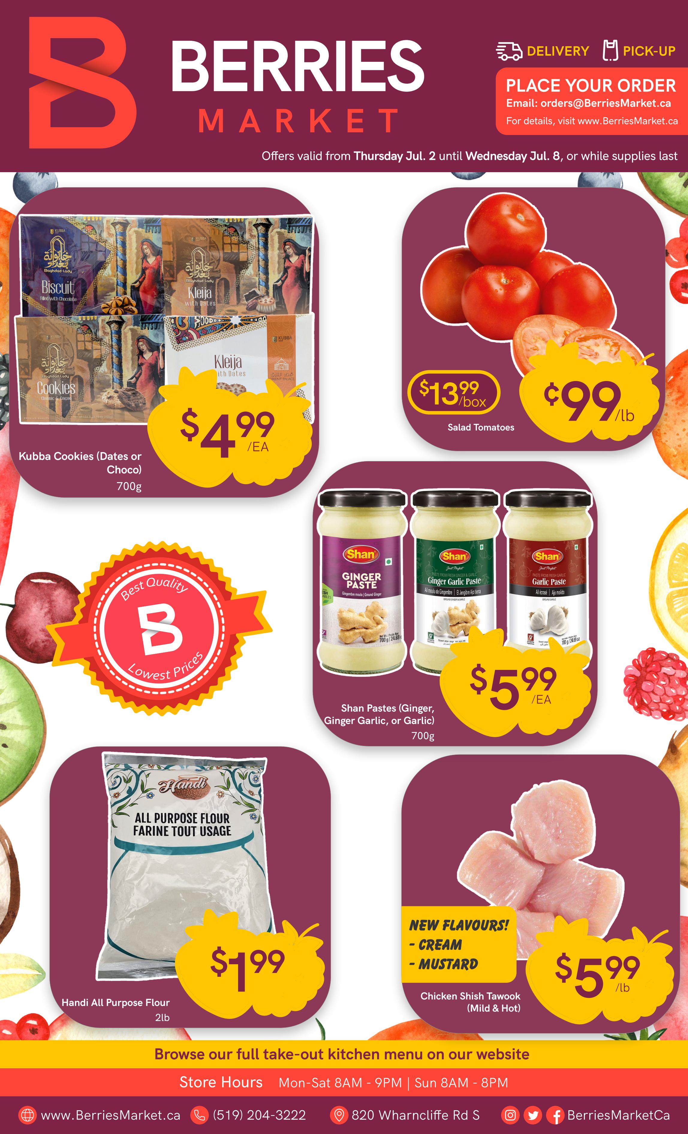 Berries Market weekly flyer specials, valid from Thursday, July 2 to Wednesday, July 8. Featured items include Kubba Cookies (Dates or Choco) for $4.99/ea, Salad Tomatoes for $13.99/box or $0.99/lb, Shan Pastes (Ginger, Ginger Garlic, or Garlic) for $5.99/ea, Handi All Purpose Flour for $1.99/2lb bag, and Chicken Shish Tawook (Mild & Hot) in new cream and mustard flavours for $5.99/lb. Browse their full take-out kitchen menu online. Store hours are Monday-Saturday 8 AM - 9 PM and Sunday 8 AM - 8 PM. Visit www.BerriesMarket.ca or call (519) 204-3222. The store is located at 820 Wharncliffe Rd S.