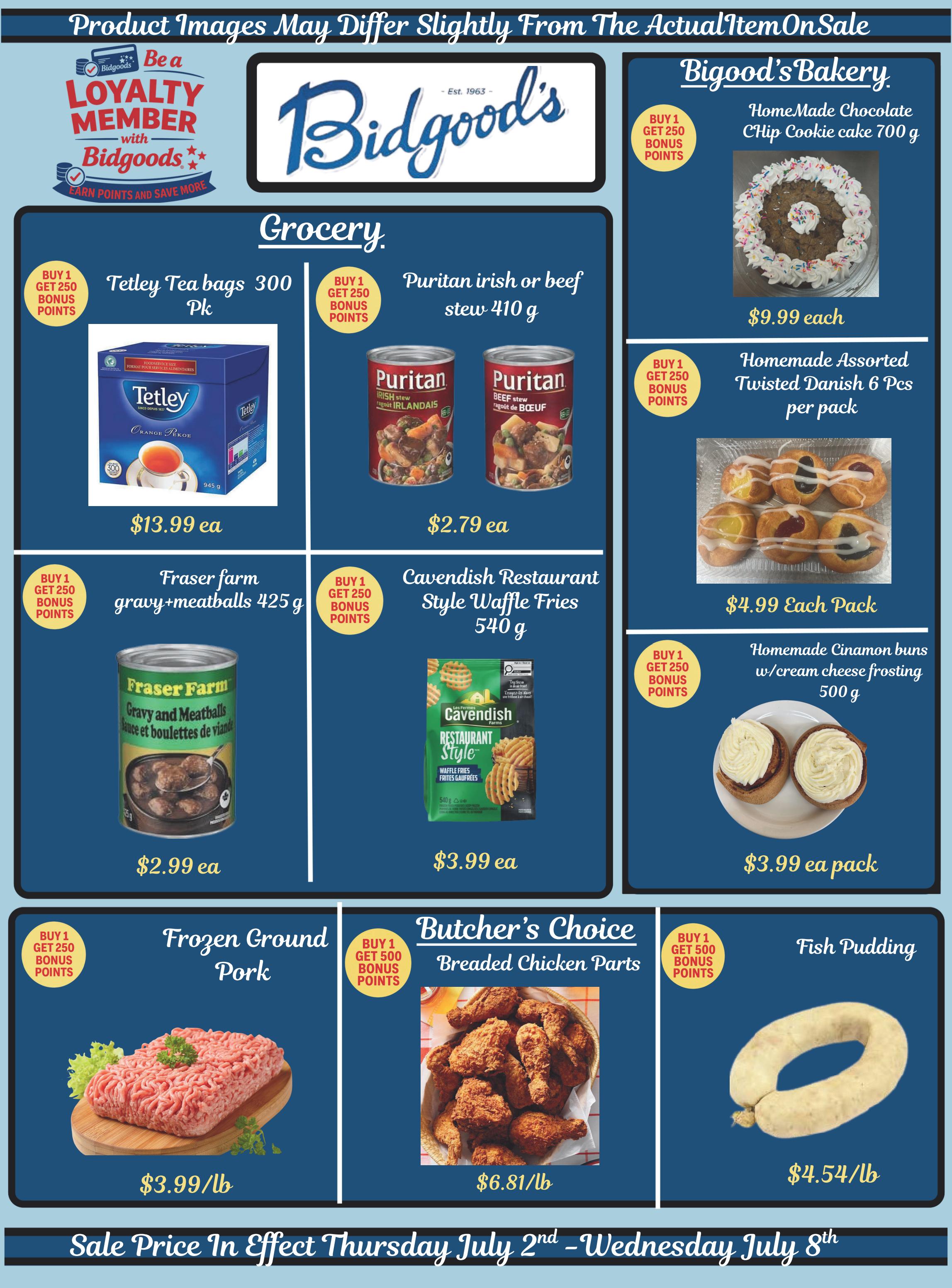 Bidgood's weekly flyer specials page 5 features grocery and bakery items. In the grocery section, find Tetley Tea bags (300 pk) for $13.99 each, with a buy 1 get 250 bonus points offer. Puritan Irish or Beef Stew (410 g) is on sale for $2.79 each, also with a buy 1 get 250 bonus points offer. Fraser Farm Gravy and Meatballs (425 g) are priced at $2.99 each, with a buy 1 get 250 bonus points offer. Cavendish Restaurant Style Waffle Fries (540 g) cost $3.99 each, with a buy 1 get 250 bonus points offer. In the butcher's choice section, Frozen Ground Pork is $3.99/lb and Breaded Chicken Parts are $6.81/lb, both with a buy 1 get 250 bonus points offer. Fish Pudding is available for $4.54/lb. Bidgood's Bakery offers a Homemade Chocolate Chip Cookie Cake (700 g) for $9.99 each, and Homemade Assorted Twisted Danish (6 pcs per pack) for $4.99 each pack. Also available are Homemade Cinnamon Buns with cream cheese frosting (500 g) for $3.99 a pack. All offers are valid from Thursday, July 2nd to Wednesday, July 8th.