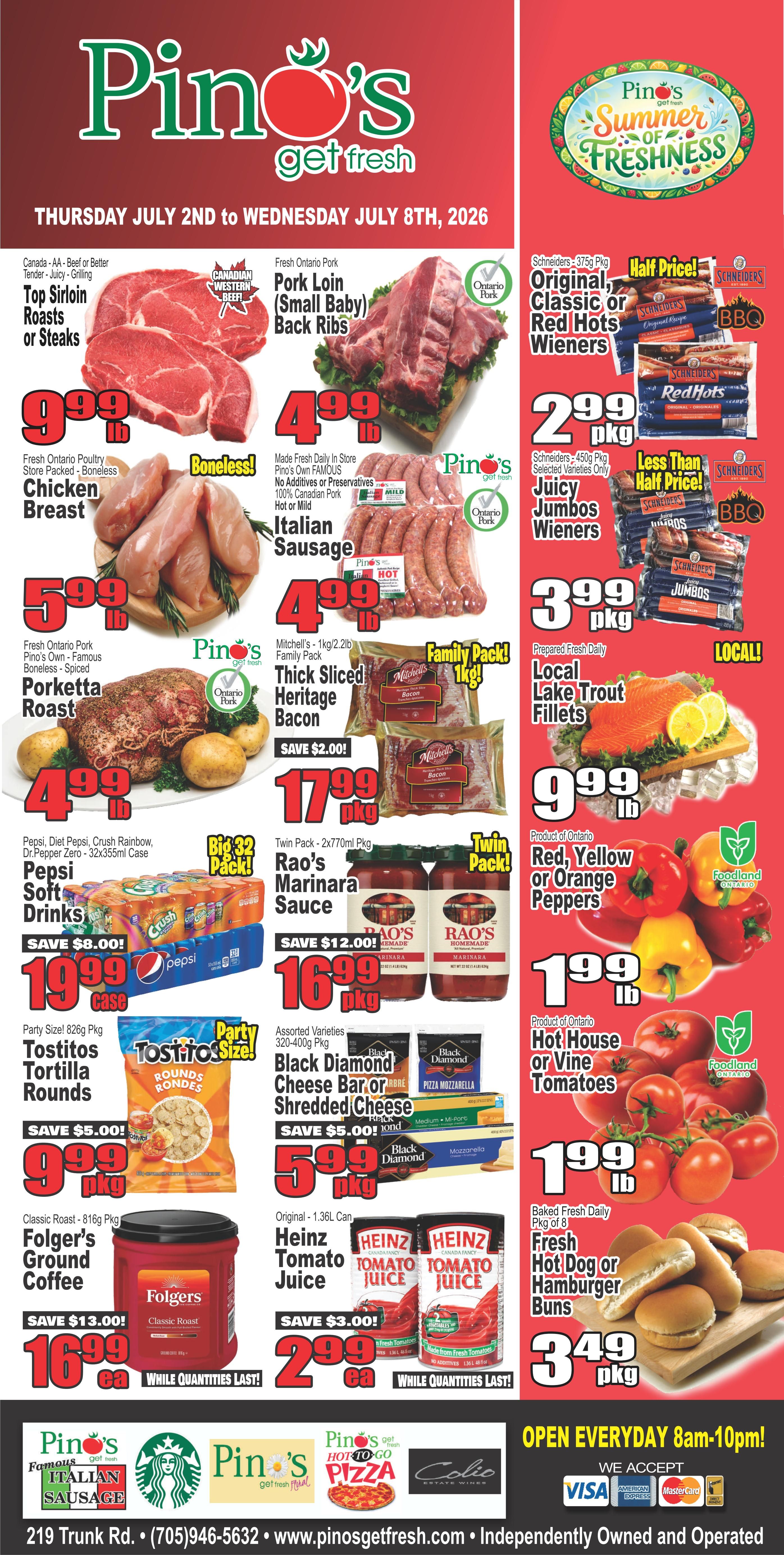 Pino's Get Fresh weekly flyer specials valid Thursday, July 2nd to Wednesday, July 8th, 2026. Featured items include Canada AA Beef or Better Top Sirloin Roasts or Steaks for $9.99 lb, Fresh Ontario Pork Pork Loin (Small Baby) Back Ribs for $4.99 lb, and Fresh Ontario Pork Pino's Own Famous Boneless Chicken Breast for $5.99 lb. Also available are Made Fresh Daily in Store Pino's Own Famous 100% Canadian Pork Hot or Mild Italian Sausage for $4.99 lb, and Mitchell's 1kg/2.2lb Family Pack Thick Sliced Heritage Bacon for $17.99 pkg, save $2.00. Pepsi Soft Drinks, including Diet Pepsi, Crush Rainbow, and Dr. Pepper Zero, are available in a Big 32 Pack for $19.99 case, save $8.00. Rao's Marinara Sauce Twin Pack (2x770ml Pkg) is on sale for $16.99 pkg, save $12.00. Assorted Varieties Black Diamond Cheese Bar or Shredded Cheese (320-400g Pkg) are $5.99 pkg, save $5.00. Classic Roast Folgers Ground Coffee (816g Pkg) is $16.99 ea, save $13.00. Original 1.36L Can Heinz Tomato Juice is $2.99 ea, save $3.00. Schneiders 375g Pkg Original, Classic or Red Hots Wieners are half price at $2.99 pkg. Juicy Jambos Wieners are less than half price at $3.99 pkg. Prepared Fresh Daily Local Lake Trout Fillets are $9.99 lb. Product of Ontario Red, Yellow or Orange Peppers are $1.99 lb. Baked Fresh Daily Pkg of 8 Fresh Hot Dog or Hamburger Buns are $3.49 pkg. The store is open everyday 8am-10pm and accepts Visa, American Express, and Mastercard. Pino's Get Fresh is located at 219 Trunk Rd. with phone number (705) 946-5632 and website www.pinosgetfresh.com.
