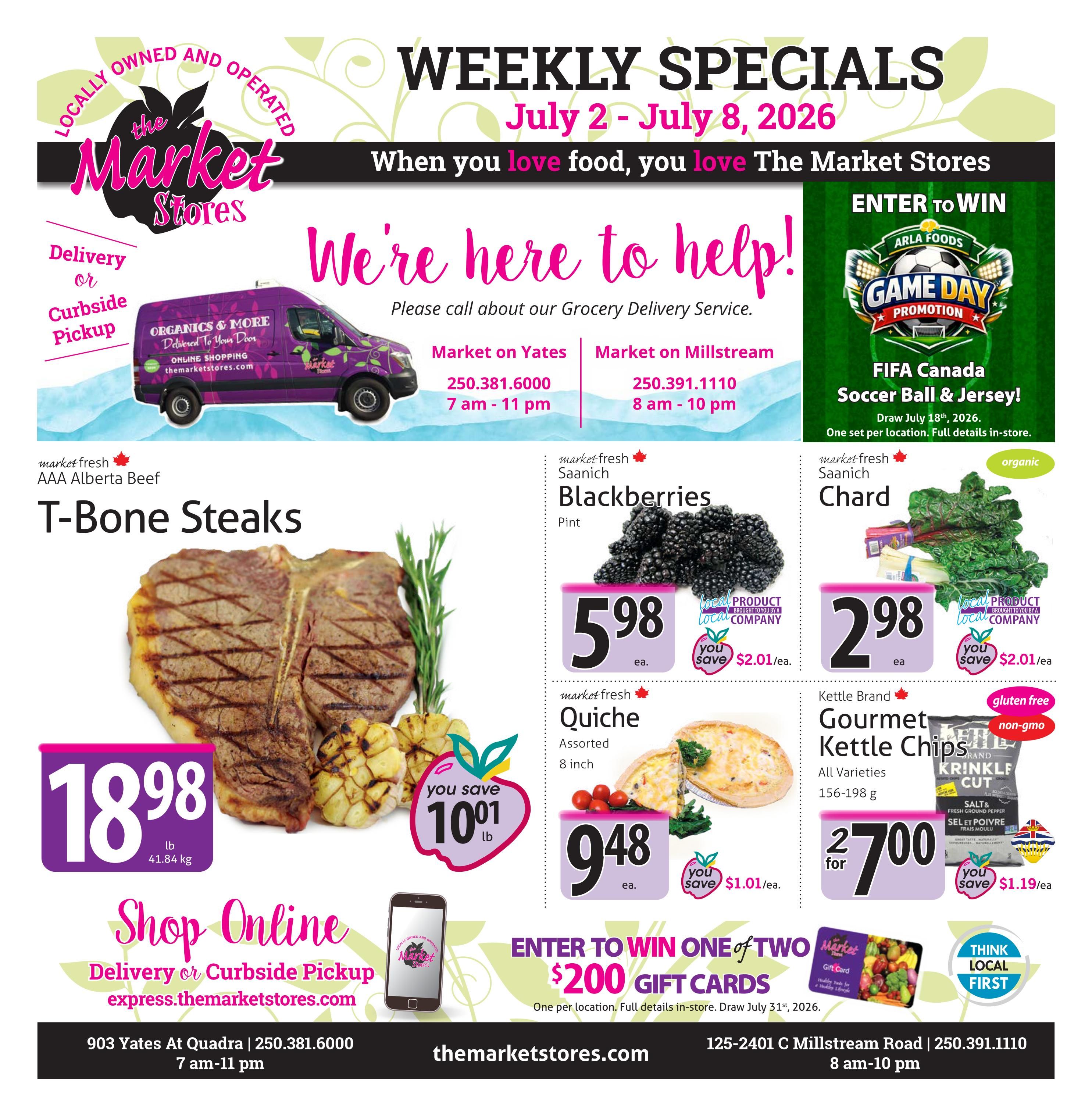 The Market Stores Weekly Specials flyer for July 2 - July 8, 2026. Features AAA Alberta Beef T-Bone Steaks for $18.98/lb, saving $10.01/lb. Market fresh Saanich Blackberries are $5.98 each, saving $2.01/ea. Market fresh assorted 8-inch Quiche is $9.48 each, saving $1.01/ea. Organic Market fresh Saanich Chard is $2.98 each, saving $2.01/ea. Kettle Brand Gourmet Kettle Chips, all varieties, 156-198g are 2 for $7.00, saving $1.19/ea. Enter to win one of two $200 gift cards. Draw July 18th, 2026. One per location. Full details in-store. The flyer also highlights delivery or curbside pickup options with online shopping at express.themaretstores.com. Store locations and hours are provided: 903 Yates At Quadra, 250.381.6000, 7 am-11 pm, and 125-2401 C Millstream Road, 250.391.1110, 8 am-10 pm. Includes a promotion for a FIFA Canada Soccer Ball & Jersey.