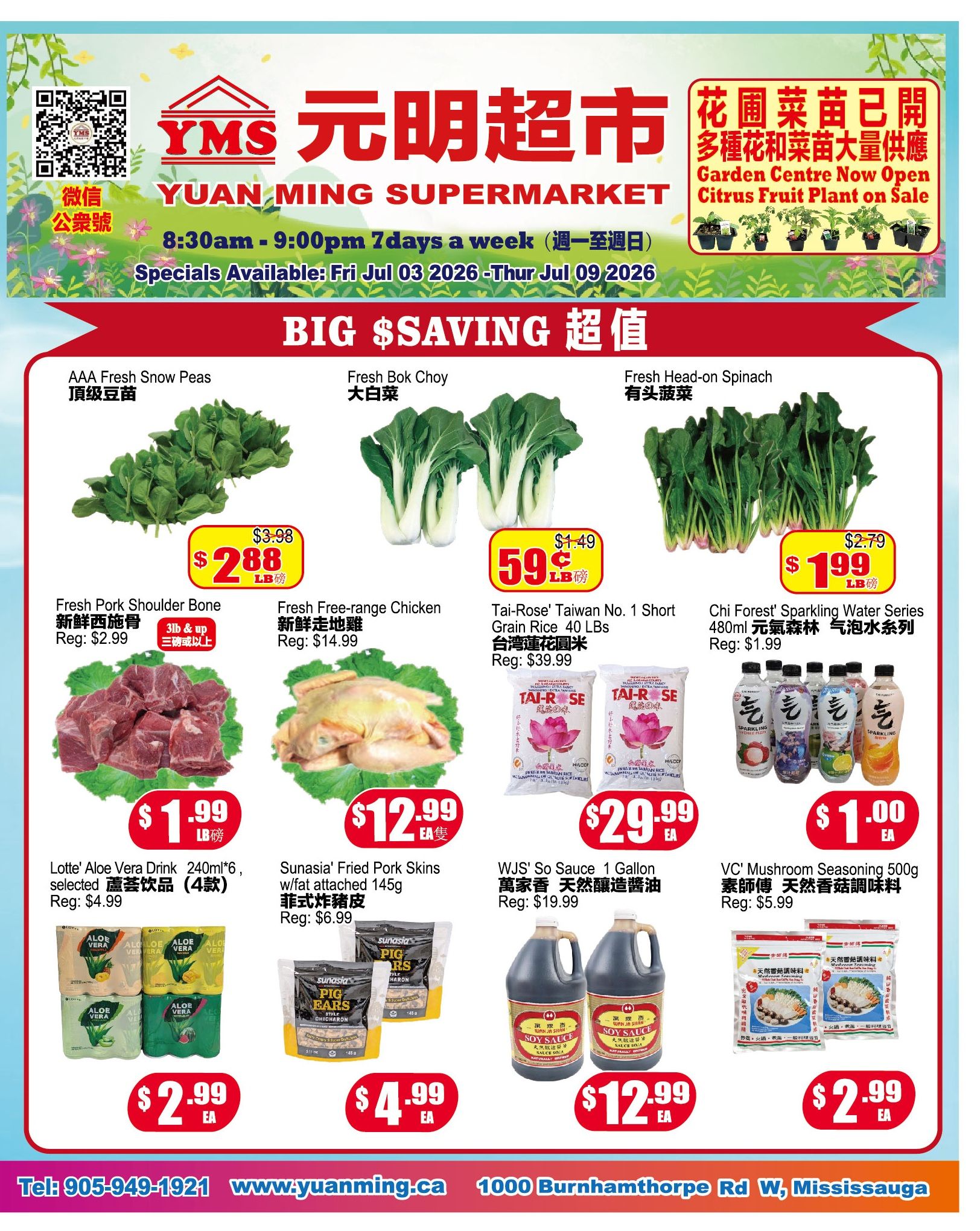 Yuan Ming Supermarket weekly flyer specials from July 3 to July 9, 2026. Featuring 'BIG SAVINGS'. On sale are AAA Fresh Snow Peas for $2.88 LB, Fresh Bok Choy for $0.59 LB, and Fresh Head-on Spinach for $1.99 LB. Also available are Fresh Pork Shoulder Bone (3lb & up) for $1.99 LB, Fresh Free-range Chicken for $12.99 EA, Tai-Rose Taiwan No. 1 Short Grain Rice 40 Lbs for $29.99 EA, and Chi Forest Sparkling Water Series 480ml for $1.00 EA. Additional deals include Lotte Aloe Vera Drink 240ml*6 (selected varieties) for $2.99 EA, Sunasia Fried Pork Skins w/fat attached 145g for $4.99 EA, WJS So Sauce 1 Gallon for $12.99 EA, and VC Mushroom Seasoning 500g for $2.99 EA. The store is open 8:30am - 9:00pm, 7 days a week. Visit them at 1000 Burnhamthorpe Rd W, Mississauga or online at www.yuanming.ca.