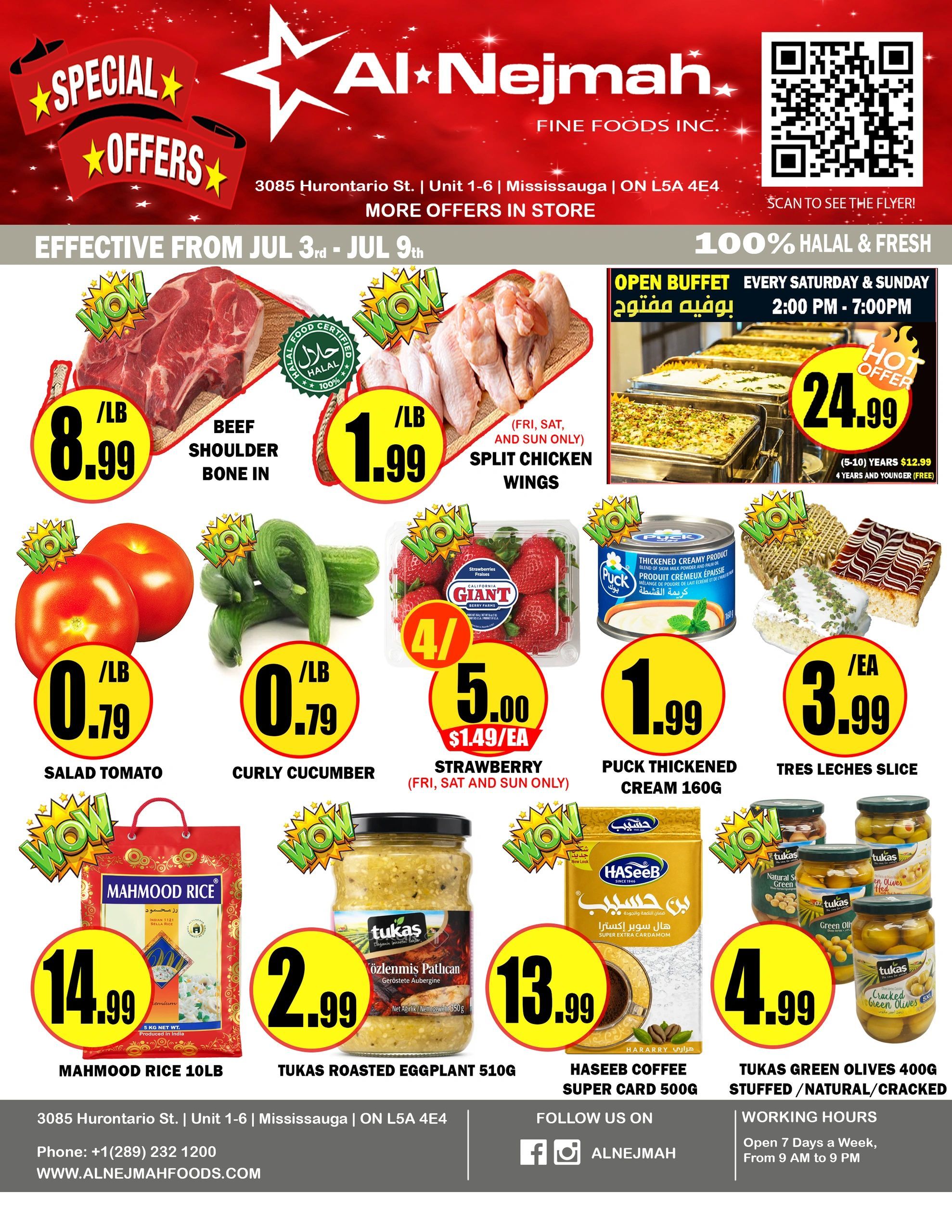 Al Nejmah Fine Foods Inc. weekly flyer specials effective July 3rd to July 9th. Featuring Beef Shoulder Bone In for $8.99/lb, Halal Split Chicken Wings for $1.99/lb (Fri, Sat, Sun only), Salad Tomatoes for $0.79/lb, Curly Cucumbers for $0.79/lb, Giant Strawberries for $5.00 (Fri, Sat, Sun only), Puck Thickened Cream 160g for $1.99, and Tres Leches Slice for $3.99/ea. Also available are Mahmood Rice 10lb for $14.99, Tukas Roasted Eggplant 510g for $2.99, Haseeb Coffee Super Card 500g for $13.99, and Tukas Green Olives 400g (Stuffed/Natural/Cracked) for $4.99. An Open Buffet is available every Saturday and Sunday from 2:00 PM to 7:00 PM for $24.99 (5-10 years $12.99, 4 years and younger free). Located at 3085 Hurontario St., Unit 1-6, Mississauga, ON L5A 4E4. Phone: +1 (289) 232 1200. Website: www.alnejmahfoods.com. Working hours are 7 days a week, from 9 AM to 9 PM.