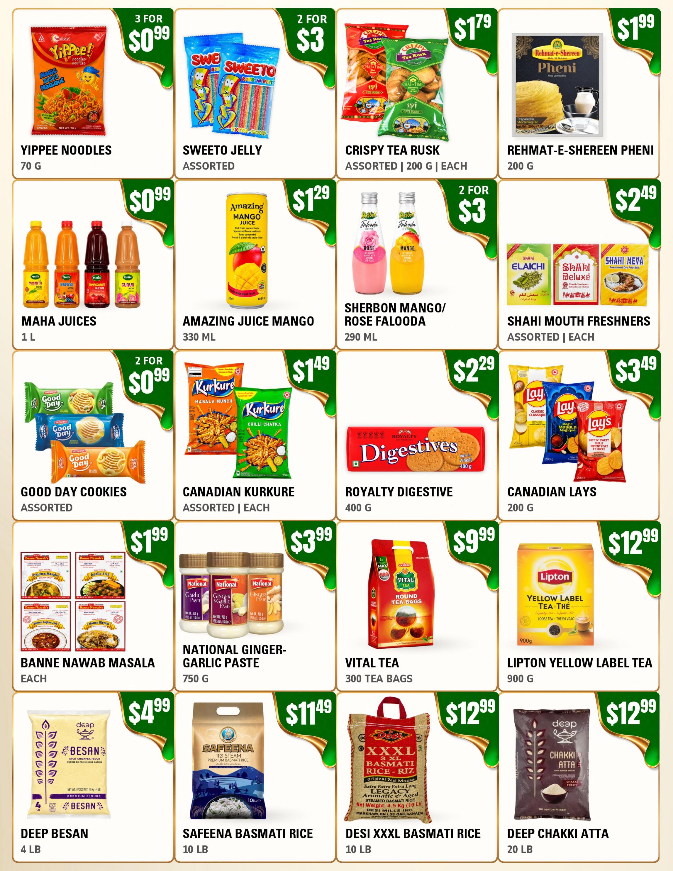 Atiyas Fresh Farm Weekly Flyer Specials Page 2: Yippee Noodles for $0.99, Sweeto Jelly Assorted for 2 for $3, Crispy Tea Rusk Assorted 200g each for $1.79, Rehmat-E-Shereen Pheni 200g for $1.99. Maha Juices 1L for $0.99, Amazing Juice Mango 330ml for $1.29, Sherbon Mango/Rose Falooda 290ml for 2 for $3, Shahi Mouth Freshners Assorted each for $2.49. Good Day Cookies Assorted for 2 for $0.99, Canadian Kurkure Assorted each for $1.49, Royalty Digestive 400g for $2.29, Canadian Lays 200g for $3.49. Banne Nawab Masala each for $1.99, National Ginger-Garlic Paste 750g for $3.99, Vital Tea 300 Tea Bags for $9.99, Lipton Yellow Label Tea 900g for $12.99. Deep Besan 4 LB for $4.99, Safeena Basmati Rice 10 LB for $11.49, Desi XXXL Basmati Rice 10 LB for $12.99, Deep Chakki Atta 20 LB for $12.99.