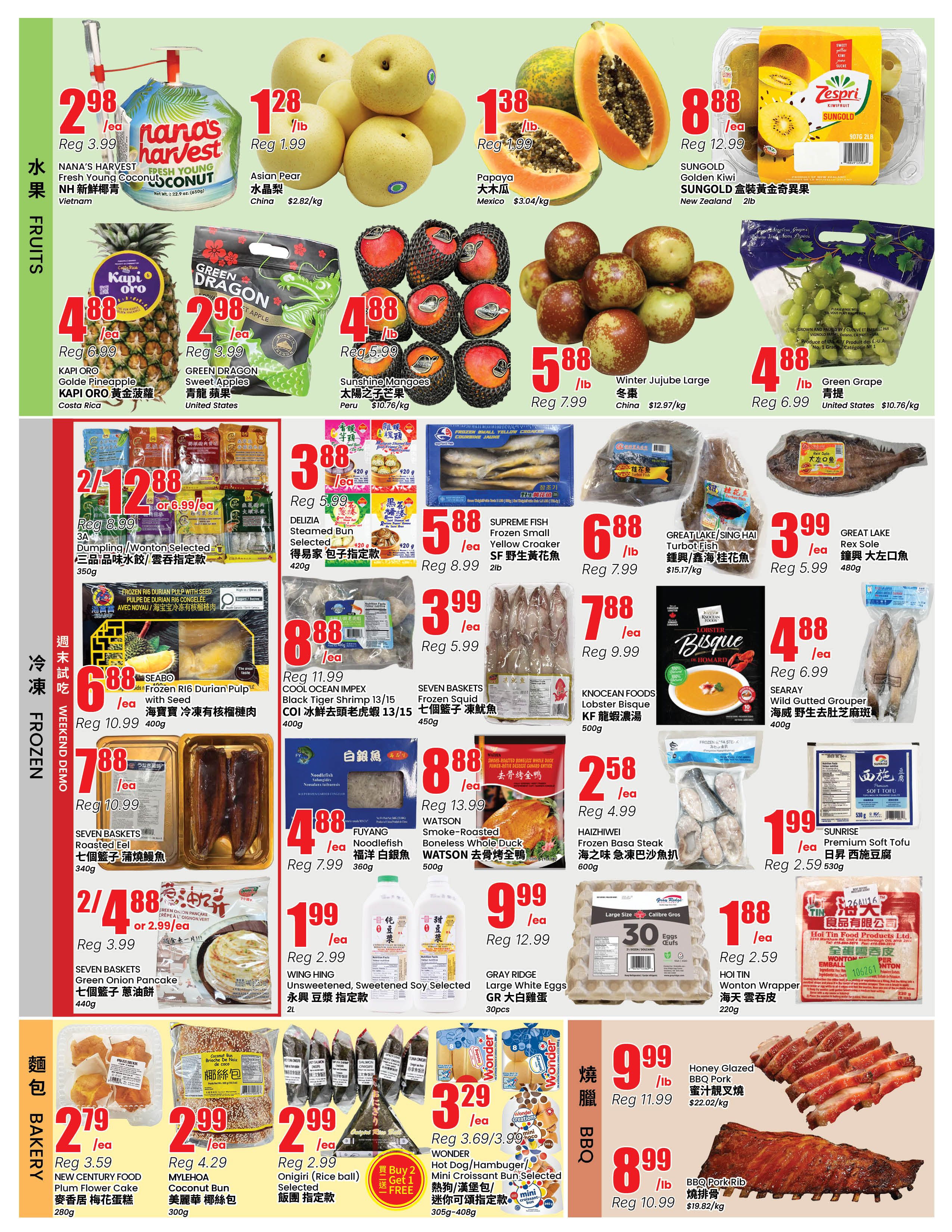 BTrust supermarket weekly flyer specials page 2 features a variety of fresh produce, frozen foods, bakery items, and BBQ meats. In the fruits section, find Nana's Harvest Fresh Young Coconut for $2.98 each (regularly $3.99), Asian Pear for $1.28/lb (regularly $1.99), Papaya for $1.38/lb (regularly $1.99), Kapi Oro Golde Pineapple for $4.88 each (regularly $6.99), Green Dragon Sweet Apples for $2.98 each (regularly $5.99), Sunshine Mangoes for $4.88/lb (regularly $5.99), Sungold Golden Kiwi for $8.88 each (regularly $12.99), and Winter Jujube Large for $5.88/lb (regularly $7.99). Green Grape is available for $4.88/lb (regularly $6.99). In the frozen section, Delizia Steamed Bun Selected is $3.88 each (regularly $5.99). Supreme Fish Frozen Small Yellow Croaker is $5.88/lb (regularly $7.99). Great Lake Turbo Fish is $6.88/lb (regularly $7.99). Rex Sole is $3.99 each (regularly $5.99). Frozen R16 Durian Pulp with Seed is 2 for $12.88 or $6.99 each (regularly $8.99). Cool Ocean Impex Black Tiger Shrimp 13/15 is $8.88 each (regularly $11.99). Knocan Foods Lobster Bisque is $7.88 each (regularly $9.99). Seven Baskets Frozen Squid is $3.99 each (regularly $5.99). SeaRay Wild Gutted Grouper is $4.88 each (regularly $6.99). Seven Baskets Roasted Eel is $7.88 each (regularly $10.99). Fuyang Noodlefish is $4.88 each (regularly $7.99). Watson Smoke-Roasted Boneless Whole Duck is $2.58 each (regularly $4.99). Haizhiwei Frozen Basa Steak is $1.99 each (regularly $2.99). Sunrise Premium Soft Tofu is $1.99 each (regularly $2.59). In the bakery section, New Century Food Plum Flower Cake is $2.79 each (regularly $3.59). Mylehoa Coconut Bun is $2.99 each (regularly $4.29). Onigiri (rice ball) Selected is $2.99 each (regularly $2.99). Wonder Hot Dog/Hamburger/Mini Croissant Bun Selected is $3.29 each (regularly $3.69/3.99). Honey Glazed BBQ Pork is $9.99/lb (regularly $11.99). BBQ Pork Rib is $8.99/lb (regularly $10.99). Gray Ridge Large White Eggs are $9.99 for 30 pcs (regularly $12.99). Hoi Tin Wonton Wrapper is $1.88 each (regularly $2.59). Wing Hing Unsweetened, Sweetened Soy Selected is $1.99 each (regularly $2.99).