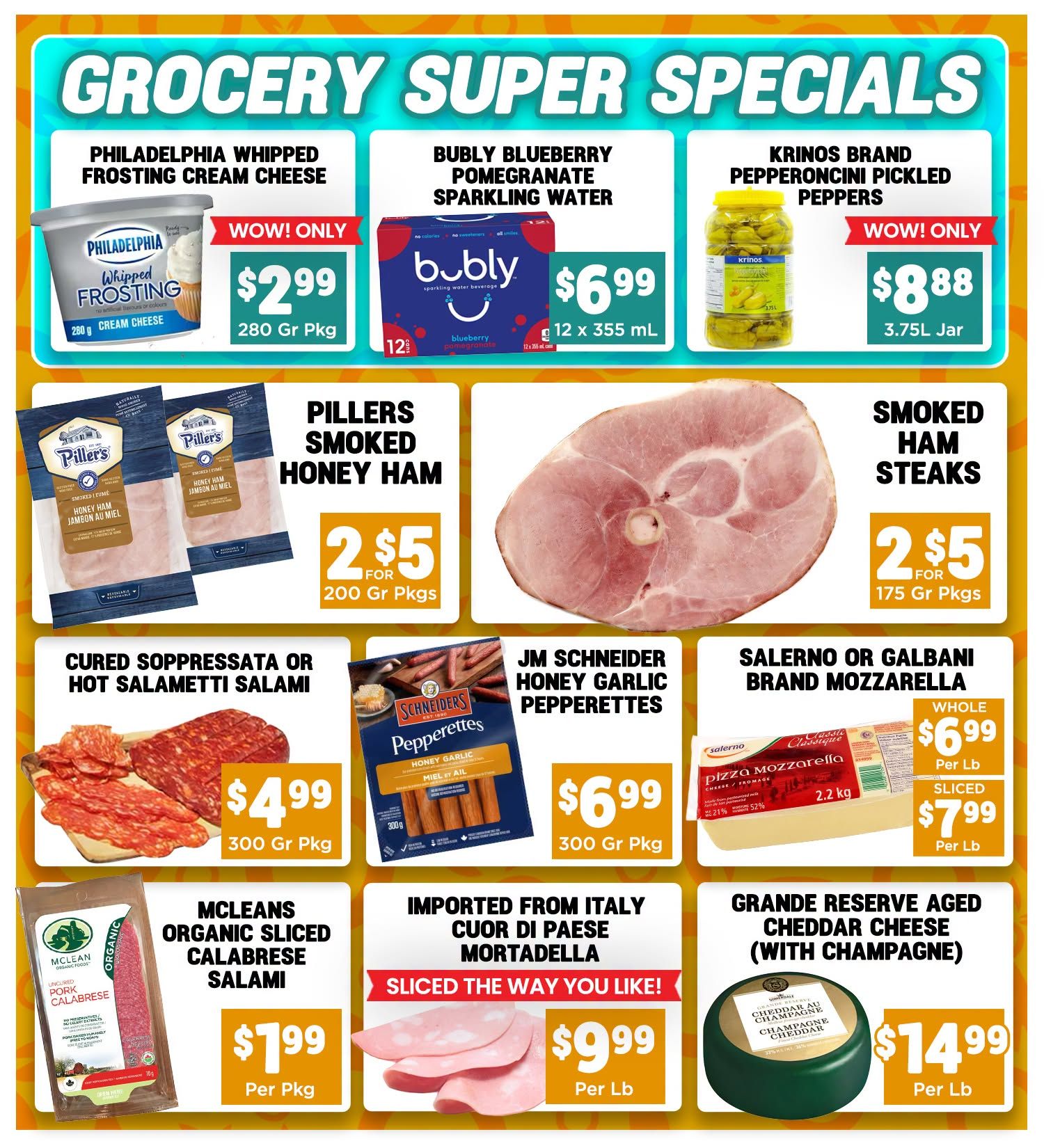 Mercato Fresh weekly flyer specials page 4. Featuring Philadelphia Whipped Frosting Cream Cheese for $2.99 per 280g package. Bubly Blueberry Pomegranate Sparkling Water is $6.99 for a 12 x 355 mL case. Krinos Brand Pepperoncini Pickled Peppers are $8.88 per 3.75L jar. Piller's Smoked Honey Ham is 2 for $5 for 200g packages. Smoked Ham Steaks are 2 for $5 for 175g packages. Cured Soppressata or Hot Salametti Salami is $4.99 per 300g package. JM Schneider Honey Garlic Pepperettes are $6.99 per 300g package. Salerno or Galbani Brand Mozzarella is $6.99 per lb for whole and $7.99 per lb for sliced. McLeans Organic Sliced Calabrese Salami is $1.99 per package. Imported Cuor di Paese Mortadella is sliced the way you like it for $9.99 per lb. Grande Reserve Aged Cheddar Cheese (with Champagne) is $14.99 per lb.