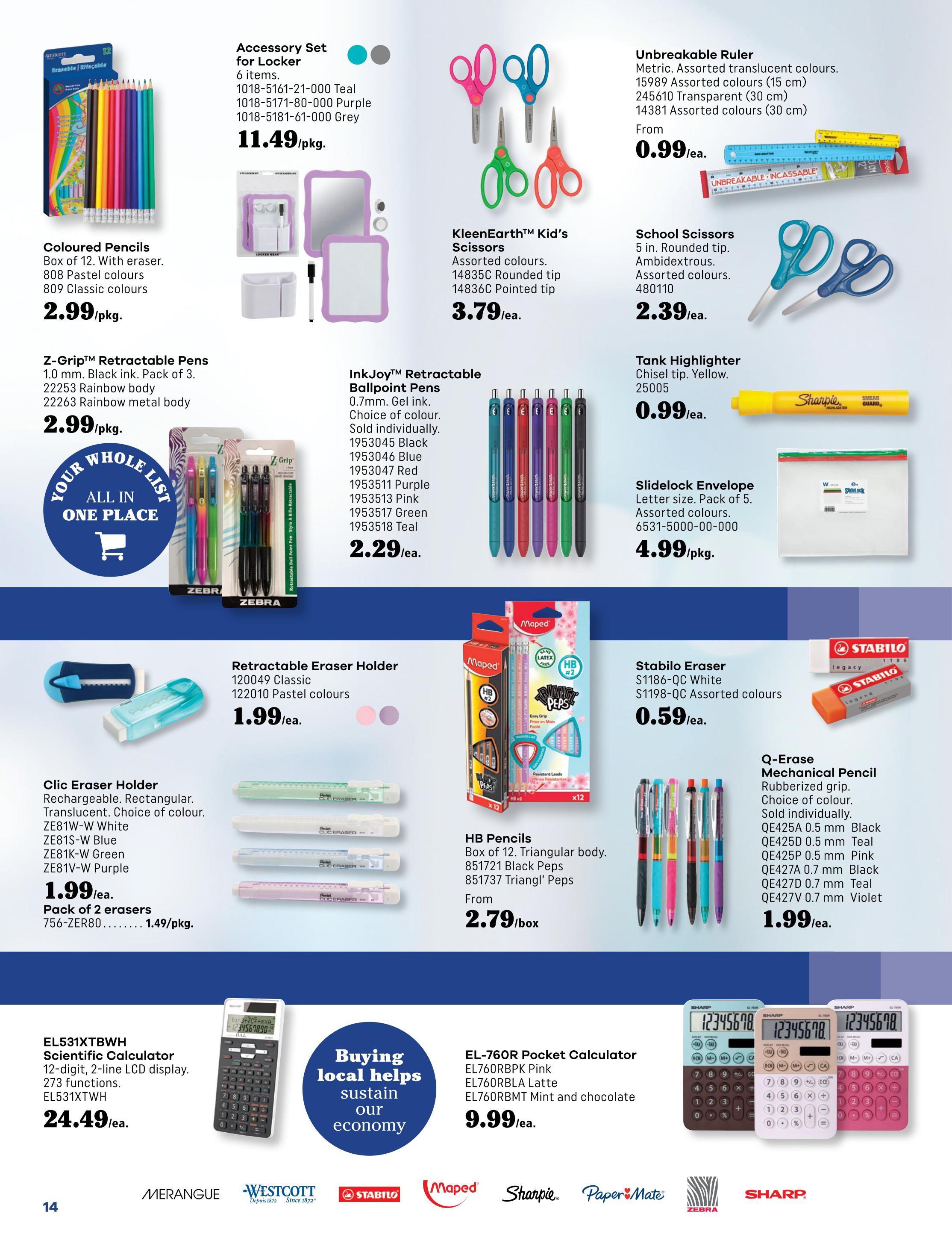 Covey Basics school supply flyer, page 14. Features Coloured Pencils, Box of 12, for $2.99/pkg. Accessory Set for Locker, 6 items, for $11.49/pkg. KleenEarth Kid's Scissors, assorted colours, for $3.79/ea. Unbreakable Ruler, metric, assorted translucent colours, starting from $0.99/ea. Z-Grip Retractable Pens, 1.0 mm black ink, pack of 3, for $2.99/pkg. InkJoy Retractable Ballpoint Pens, 0.7mm gel ink, assorted colours, for $2.29/ea. School Scissors, 5 in. rounded tip, assorted colours, for $2.39/ea. Tank Highlighter, chisel tip, yellow, for $0.99/ea. Slidelock Envelope, letter size, pack of 5, for $4.99/pkg. Retractable Eraser Holder, 120049 Classic and 122010 Pastel colours, for $1.99/ea. Clic Eraser Holder, rechargeable, rectangular, translucent, choice of colour, for $1.49/pkg. HB Pencils, box of 12, triangular body, assorted styles, from $2.79/box. Stabilo Eraser, assorted colours, for $0.59/ea. Q-Erase Mechanical Pencil, rubberized grip, choice of colour, sold individually, for $1.99/ea. EL531XTbwh Scientific Calculator, 12-digit, 2-line LCD display, 273 functions, for $24.49/ea. EL-760R Pocket Calculator, pink, latte, and mint and chocolate, for $9.99/ea. Includes logos for Merangue, Westcott, Stabilo, Maped, Sharpie, Paper Mate, and Zebra.