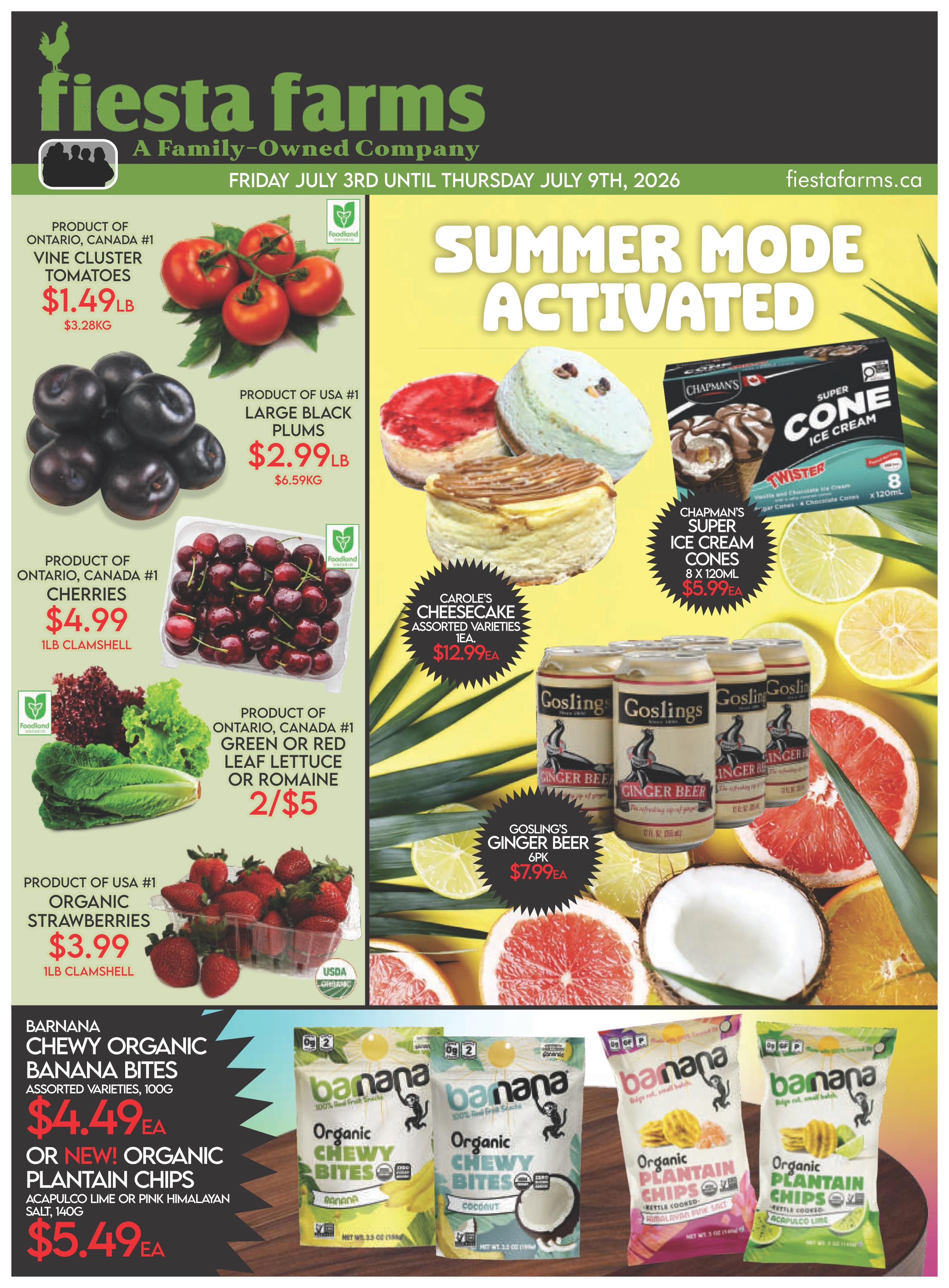 Fiesta Farms weekly flyer specials from Friday, July 3rd to Thursday, July 9th, 2026. Featured items include Product of Ontario, Canada #1 Vine Cluster Tomatoes for $1.49/lb, Product of USA #1 Large Black Plums for $2.99/lb, Product of Ontario, Canada #1 Cherries for $4.99/lb clamshell, and Product of Ontario, Canada #1 Green or Red Leaf Lettuce or Romaine for 2 for $5. Also on sale is Product of USA #1 Organic Strawberries for $3.99/lb clamshell. For desserts and treats, enjoy Carole's Cheesecake Assorted Varieties for $12.99ea and Chapman's Super Ice Cream Cones (8 x 120ml) for $5.99ea. Beverages include Gosling's Ginger Beer (6pk) for $7.99ea. Additionally, Barnana Chewy Organic Banana Bites (assorted varieties, 100g) are $4.49ea, and Barnana Organic Plantain Chips (Acapulco Lime or Pink Himalayan Salt, 140g) are $5.49ea.
