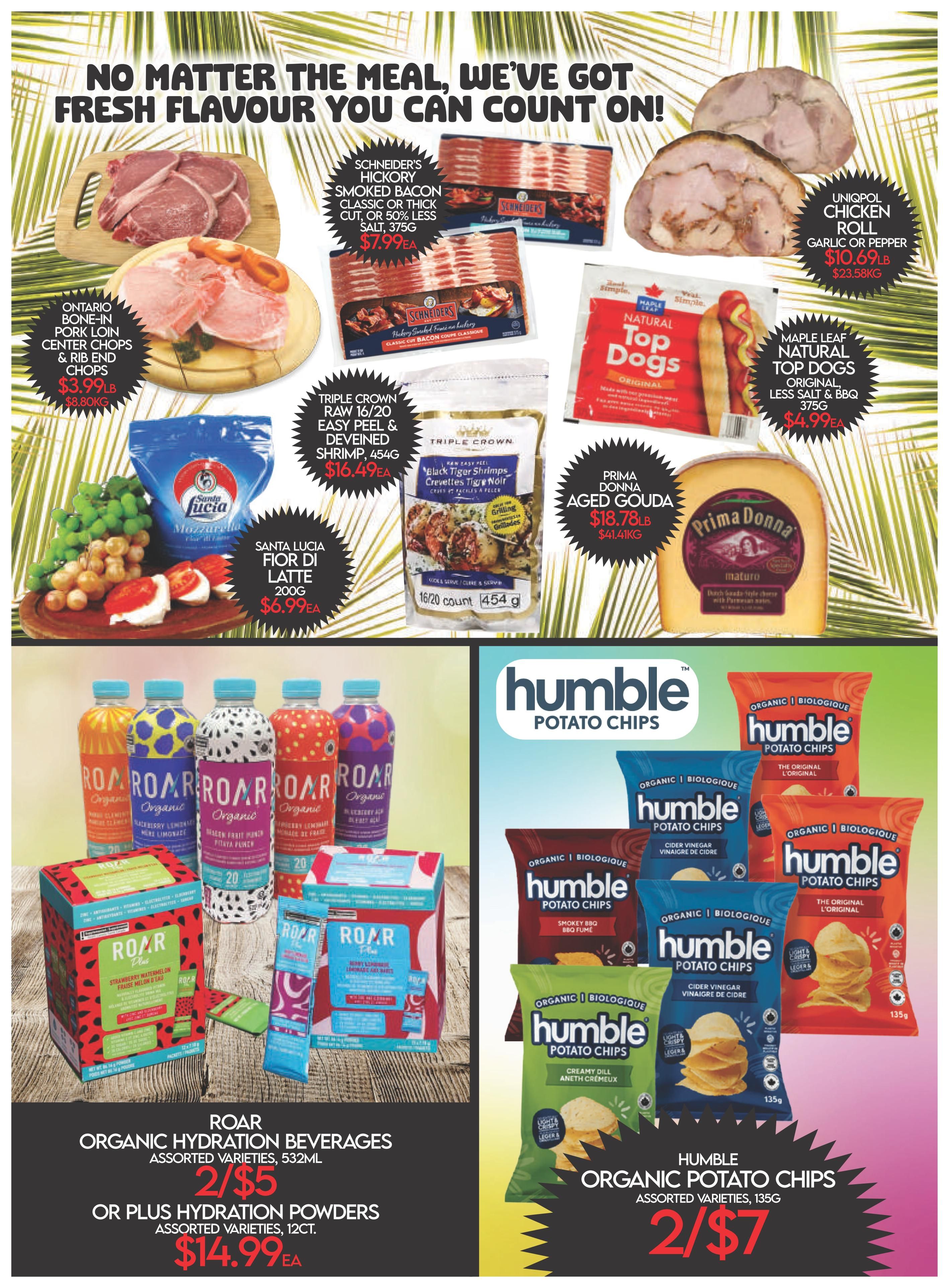 Fiesta Farms Weekly Flyer Specials page 2. Featured items include Ontario Bone-In Pork Loin Center Chops & Rib End Chops for $3.99lb ($8.80kg). Schneider's Hickory Smoked Bacon Classic or Thick Cut is 50% less salt, 375g for $7.99ea. Triple Crown Raw 16/20 Easy Peel & Deveined Shrimp, 454g for $16.49ea. Santa Lucia Fior Di Latte Mozzarella, 200g for $6.99ea. Uniqpol Chicken Roll Garlic or Pepper for $10.69lb ($23.58kg). Maple Leaf Natural Top Dogs Original, Less Salt & BBQ, 375g for $4.99ea. Prima Donna Aged Gouda cheese for $18.78lb ($41.41kg). Roar Organic Hydration Beverages, assorted varieties, 532ml are 2 for $5, or Plus Hydration Powders, assorted varieties, 12ct for $14.99ea. Humble Organic Potato Chips, assorted varieties, 135g are 2 for $7.