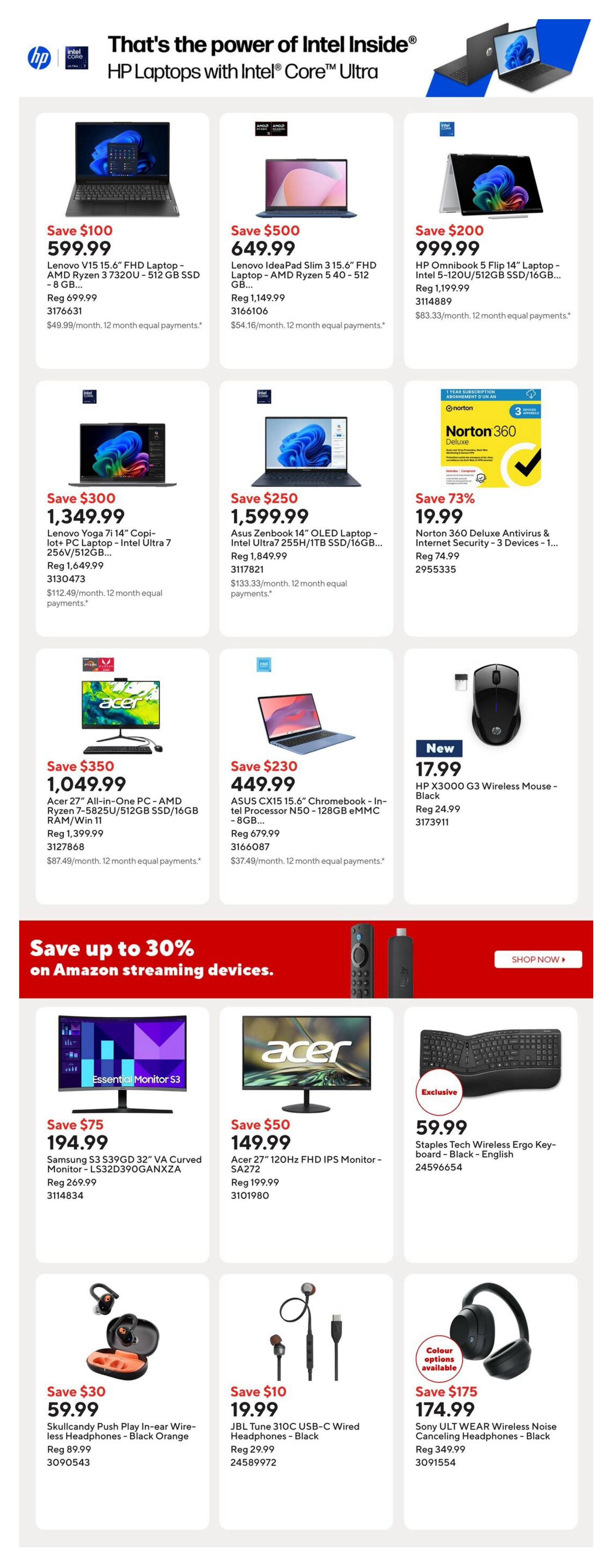 Staples Weekly Flyer Specials Page 4. Featured are HP Laptops with Intel Core Ultra processors. Save $100 on the HP 15' FHD Laptop - AMD Ryzen 3 7320U - 512 GB SSD for $599.99. Save $500 on the Lenovo IdeaPad Slim 3 15.6' FHD Laptop - AMD Ryzen 5 40 - 512 GB for $649.99. Save $200 on the HP Omnibook 5 Flip 14' Laptop - Intel 5-120U/512GB SSD/16GB for $999.99. Also available are the Lenovo Yoga 7i 14' Copi-lot+ PC Laptop - Intel Ultra 7 for $1,349.99 (Save $300) and the Asus Zenbook 14' OLED Laptop - Intel Ultra7 255H/1TB SSD/16GB for $1,599.99 (Save $250). Save 73% on Norton 360 Deluxe Antivirus & Internet Security - 3 Devices for $19.99. Featured is the Acer 27' All-in-One PC - AMD Ryzen 7-5825U/512GB SSD/16GB RAM/Win 11 for $1,049.99 (Save $350) and the ASUS CX15 15.6' Chromebook - In-tel Processor N50 - 128GB eMMC - 8GB for $449.99 (Save $230). New is the HP X3000 G3 Wireless Mouse - Black for $17.99. Save up to 30% on Amazon streaming devices. Monitors on sale include the Samsung S3 32' VA Curved Monitor - LS32D390GANXZA for $194.99 (Save $75) and the Acer 27' 120Hz FHD IPS Monitor - SA272 for $149.99 (Save $50). Also on sale is the Staples Tech Wireless Ergo Keyboard - Black - English for $59.99. Headphones on sale include Skullcandy Push Play in-ear Wire-less Headphones - Black Orange for $59.99 (Save $30), JBL Tune 310C USB-C Wired Headphones - Black for $19.99 (Save $10), and Sony ULT WEAR Wireless Noise Canceling Headphones - Black for $174.99 (Save $175).