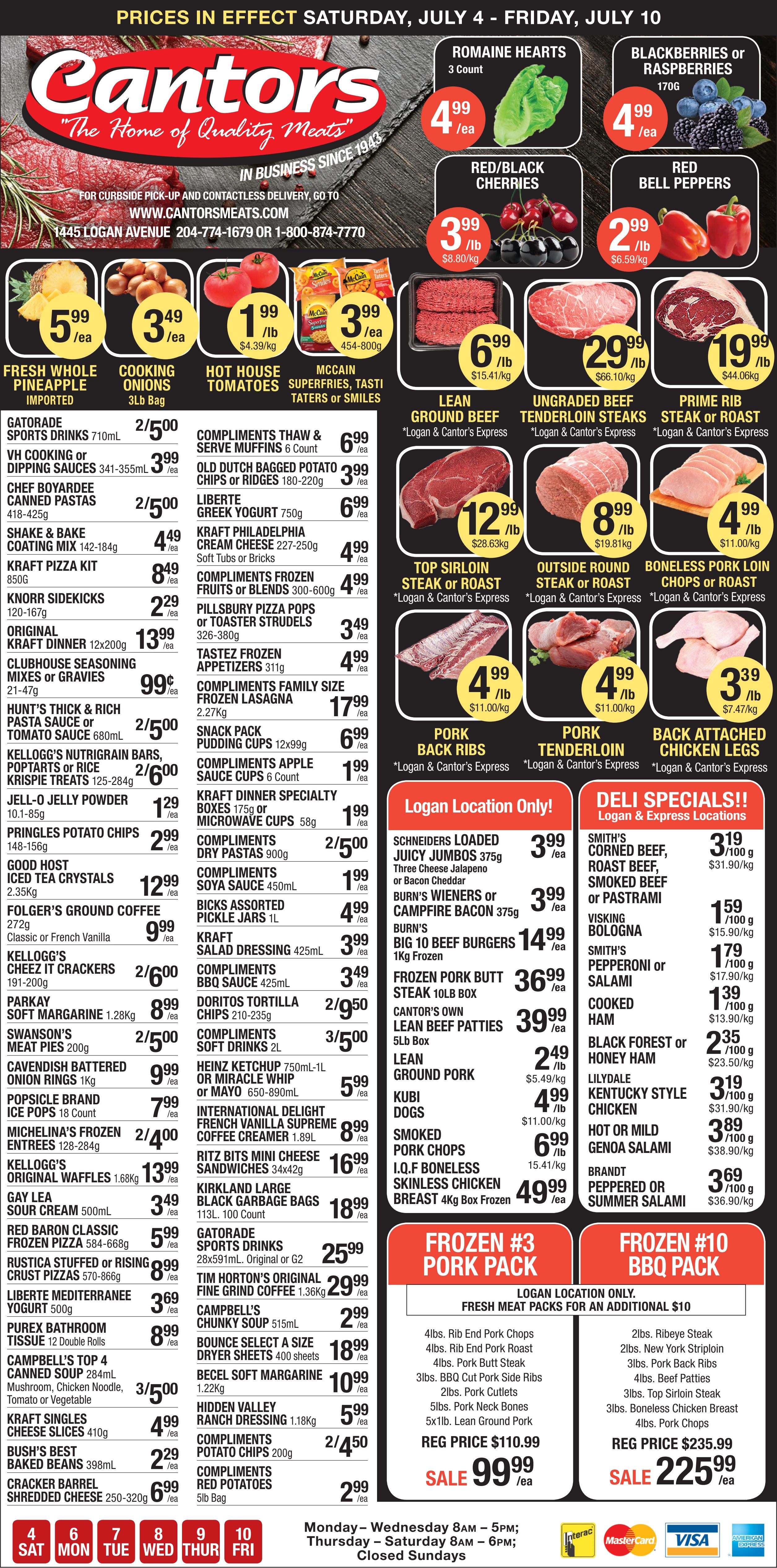 Cantor's Quality Meats & Groceries weekly flyer, valid from July 4 to July 10, 2026. The banner features the store logo 'Cantor's The Home of Quality Meats' and contact information for curbside pick-up and contactless delivery at 1445 Logan Avenue. Top deals include Romaine Hearts, 3 count for $4.99 each, Blackberries or Raspberries, 170g for $4.99 each, Red/Black Cherries for $3.99 per lb ($8.80/kg), and Red Bell Peppers for $2.99 per lb ($6.59/kg). Fresh Whole Pineapple is $5.99 each, Cooking Onions 3lb bag for $3.49 each, Hot House Tomatoes for $1.99 per lb ($4.39/kg), and McCain Superfries, Tastitaters or Smiles 454-800g for $3.99 each. Meat specials feature Lean Ground Beef for $6.99 per lb ($15.41/kg), Ungraded Beef Tenderloin Steaks for $29.99 per lb ($66.10/kg), Prime Rib Steak or Roast for $19.99 per lb ($44.06/kg), Top Sirloin Steak or Roast for $12.99 per lb ($28.63/kg), Outside Round Steak or Roast for $8.99 per lb ($19.81/kg), Boneless Pork Loin Chops or Roast for $4.99 per lb ($11.00/kg), Pork Back Ribs for $4.99 per lb ($11.00/kg), Pork Tenderloin for $4.99 per lb ($11.00/kg), and Back Attached Chicken Legs for $3.39 per lb ($7.47/kg). Grocery items include Gatorade Sports Drinks 710ml, 2 for $5.00; VH Cooking or Dipping Sauces 341-355ml, $3.99 each; Chef Boyardee Canned Pastas 418-425g, 2 for $5.00; Kraft Pizza Kit 850g, $8.49 each; Original Kraft Dinner 12x200g, $13.99 each; Hunt's Thick & Rich Pasta Sauce or Tomato Sauce 680ml, 2 for $5.00; Kellogg's Nutrigrain Bars, Poptarts or Rice Krispie Treats 125-284g, 2 for $6.00; Pringles Potato Chips 148-156g, $2.99 each; Folger's Ground Coffee 272g, $9.99 each; Kellogg's Cheez It Crackers 191-200g, 2 for $6.00; Michelina's Frozen Entrees 128-284g, 2 for $4.00; Red Baron Classic Frozen Pizza 584-668g, $5.99 each; Purex Bathroom Tissue 12 Double Rolls, $8.99 each; Campbell's Top 4 Canned Soup 284ml, 3 for $5.00; Kraft Singles Cheese Slices 410g, $4.99 each; Bush's Best Baked Beans 398ml, $2.29 each; Cracker Barrel Shredded Cheese 250-320g, $6.99 each. Other deals include Compliments Thaw & Serve Muffins 6 count, $6.99 each; Old Dutch Bagged Potato Chips or Ridges 180-220g, $3.99 each; Kraft Philadelphia Cream Cheese 227-250g, $4.99 each; Compliments Frozen Fruits or Blends 300-600g, $4.99 each; Pillsbury Pizza Pops or Toaster Strudels 326-380g, $3.49 each; Compliments Family Size Frozen Lasagna 2.27kg, $17.99 each; Compliments Dry Pastas 900g, 2 for $5.00; Bicks Assorted Pickle Jars 1L, $4.99 each; Doritos Tortilla Chips 210-235g, 2 for $9.50; Compliments Soft Drinks 2L, 3 for $5.00; Heinz Ketchup 750ml-1L or Mr. Miracle Whip or Mayo 650-890ml, $5.99 each; Ritz Bits Mini Cheese Sandwiches 34x42g, $16.99 each; Kirkland Large Black Garbage Bags 113L, 100 count, $18.99 each; Tim Horton's Original Fine Grind Coffee 1.36kg, $29.99 each; Bounce A Size Dryer Sheets 400 sheets, $18.99 each; Compliments Potato Chips 200g, 2 for $4.50; and Compliments Red Potatoes 5lb bag, $2.99 each. Logan Location Only specials include Schneiders Loaded Juicy Jumbos 375g for $3.99 each, Burn's Big 10 Beef Burgers 1kg Frozen for $14.99 each, Frozen Pork Butt Steak 10lb Box for $36.99 each, Cantor's Own Lean Beef Patties 5lb Box for $39.99 each, Lean Ground Pork for $2.49 per lb ($5.49/kg), Kubi Dogs for $4.99 per lb ($11.00/kg), Smoked Pork Chops for $6.99 per lb ($15.41/kg), and I.Q.F Boneless Skinless Chicken Breast 4kg Frozen for $49.99 each. Deli Specials for Logan & Express Locations include Smith's Corned Beef, Roast Beef, Smoked Beef or Pastrami for $3.19 per 100g ($31.90/kg), Visking Bologna for $1.59 per 100g ($15.90/kg), Smith's Pepperoni or Salami for $1.79 per 100g ($17.90/kg), Cooked Ham for $1.39 per 100g ($13.90/kg), Black Forest or Honey Ham for $2.35 per 100g ($23.50/kg), Lilydale Kentucky Style Chicken for $3.19 per 100g ($31.90/kg), Hot or Mild Genoa Salami for $3.89 per 100g ($38.90/kg), and Brandt Peppered or Summer Salami for $3.69 per 100g ($36.90/kg). Two frozen meat packs are advertised: Frozen #3 Pork Pack (Logan Location Only, fresh meat packs are an additional $10) includes 4lbs Rib End Pork Chops, 4lbs Rib End Pork Roast, 4lbs Pork Butt Steak, 3lbs BBQ Cut Pork Side Ribs, 2lbs Pork Cutlets, 5lbs Pork Neck Bones, 5x1lb Lean Ground Pork, regular price $110.99, sale price $99.99. Frozen #10 BBQ Pack includes 2lbs Ribeye Steak, 2lbs New York Striploin, 3lbs Pork Back Ribs, 4lbs Beef Patties, 3lbs Top Sirloin Steak, 3lbs Boneless Chicken Breast, 4lbs Pork Chops, regular price $235.99, sale price $225.99. Store hours are Monday to Wednesday 8AM - 5PM, Thursday to Saturday 8AM - 6PM, closed Sundays. Accepted payment methods are Interac, MasterCard, Visa, and American Express.