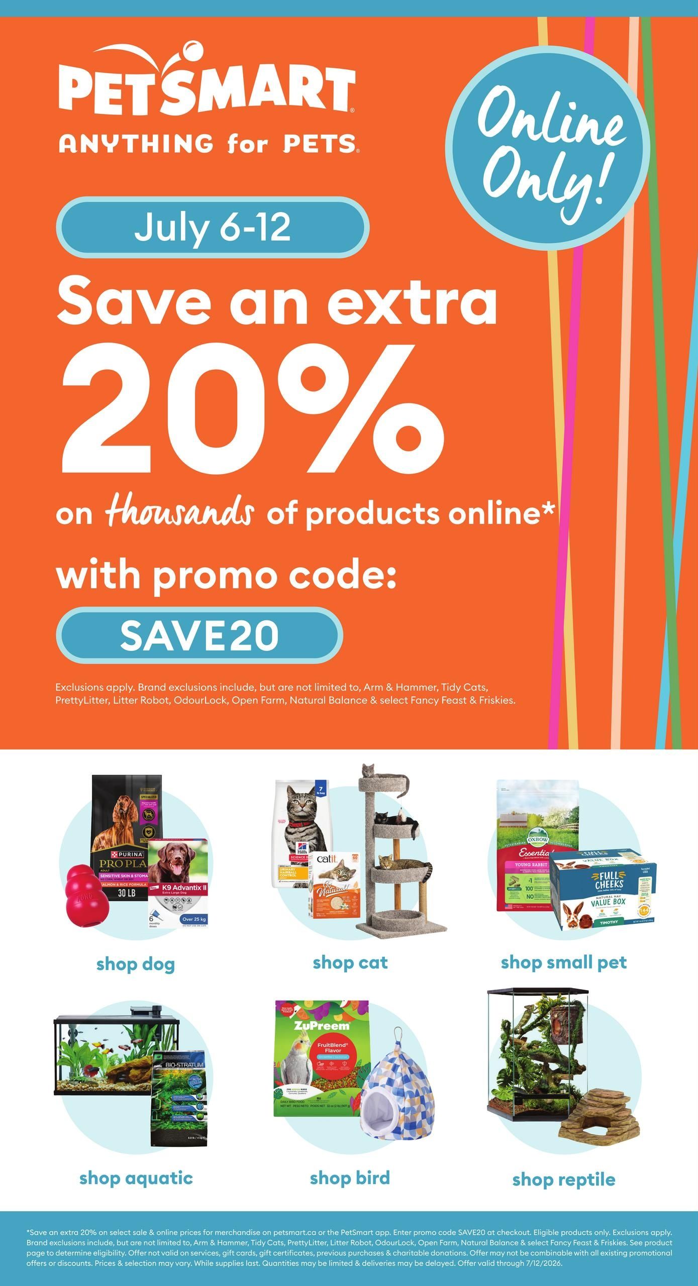 PetSmart flyer promoting an 'Online Only!' offer valid July 6-12. Customers can save an extra 20% on thousands of products online using promo code SAVE20. Exclusions apply, including brands like Arm & Hammer, Tidy Cats, PrettyLitter, Litter Robot, OdourLock, Open Farm, Natural Balance, and select Fancy Feast & Friskies. The flyer features six shopping categories. The 'shop dog' section displays Purina Pro Plan dog food in a 30 lb bag, K9 Advantix II for dogs over 25 kg, and a red Kong toy. The 'shop cat' section shows Hill's Science Diet cat food and a multi-level cat tree with cats. The 'shop small pet' section includes Oxbow Essentials Young Rabbit food and a Full Cheeks Natural Hay Value Box of Timothy hay. The 'shop aquatic' section features an aquarium with fish and Bio-Stratum substrate. The 'shop bird' section highlights Zupreem FruitBlend Flavor bird food and a patterned bird hideaway. The 'shop reptile' section showcases a terrarium setup with plants and a rock hide.
