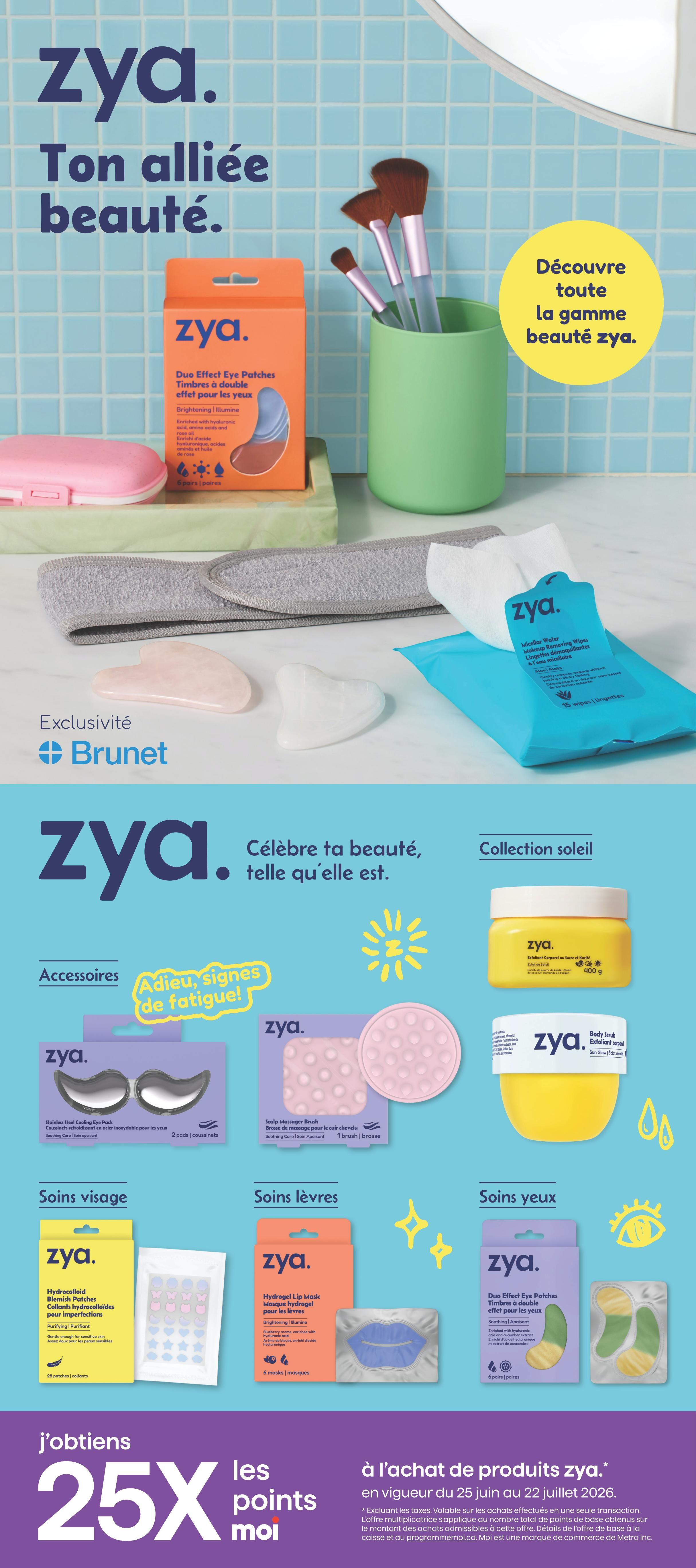 Brunet weekly flyer specials page 9 features the Zya. beauty line. Discover the full Zya. beauty range with products like Duo Effect Eye Patches in Brightening, Stainless Steel Cooling Eye Pads, and Hydrocolloid Blemish Patches for imperfections. Also available are Zya. Micellar Water Cleansing Wipes, a Scalp Massager Brush, Hydrogel Lip Masks, and Body Scrub. The flyer highlights a 'Sun Glow' collection. Exclusive to Brunet, customers can earn 25X more points on Zya. product purchases from June 25 to July 22, 2026.