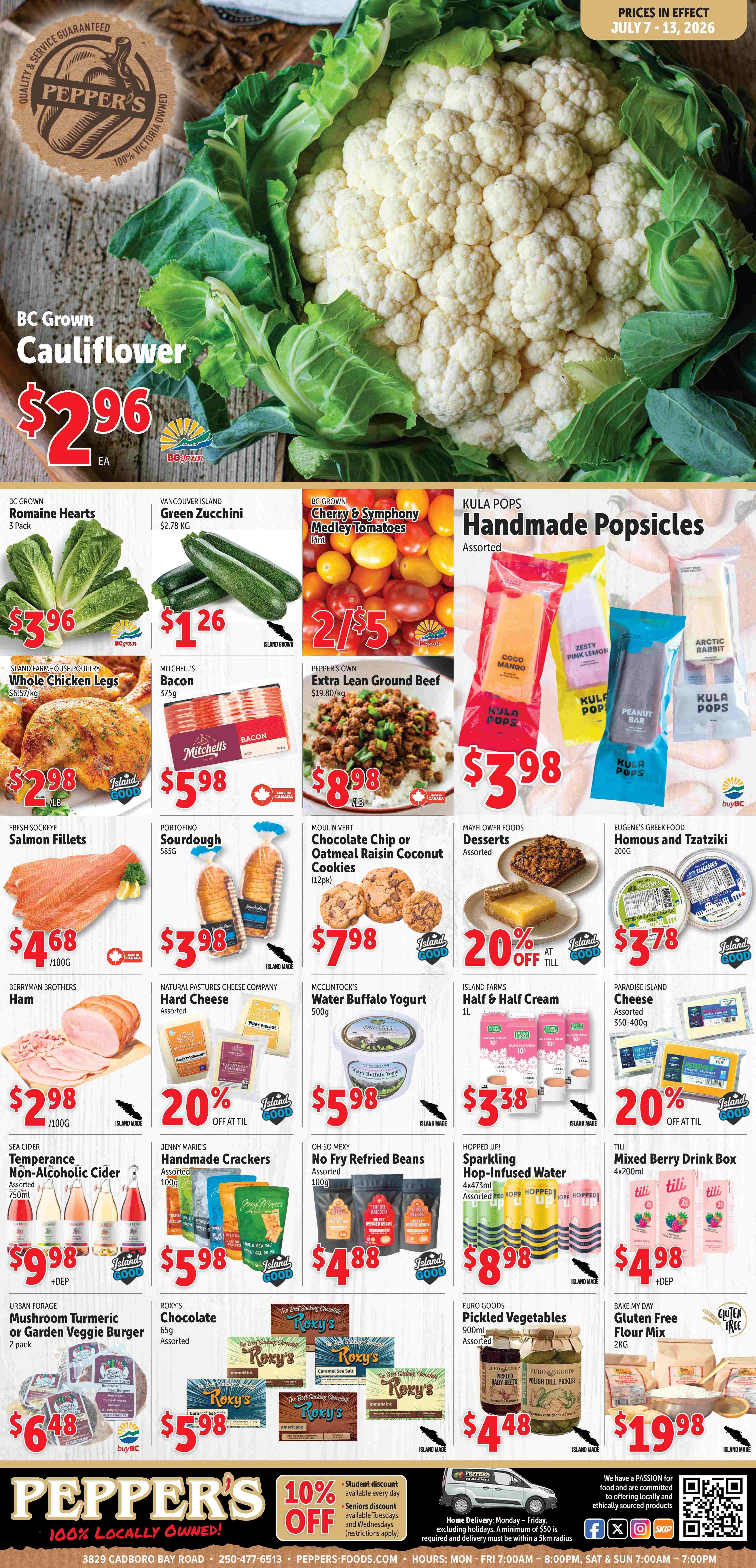 Pepper's flyer featuring weekly specials valid July 7 to 13, 2026. The top section highlights BC Grown Cauliflower for $2.96 each. Other produce includes BC Grown Romaine Hearts, 3 pack for $3.96; Vancouver Island Green Zucchini for $1.26; and BC Grown Cherry & Symphony Medley Tomatoes, pint size, 2 for $5. Kula Pops Handmade Popsicles, assorted, are $3.98. Meat and seafood deals feature Island Farmhouse Poultry Whole Chicken Legs for $2.98 per 100g, Mitchell's Bacon 375g for $5.98, Pepper's Own Extra Lean Ground Beef for $8.98 per lb, and Fresh Sockeye Salmon Fillets for $4.68 per 100g. Bakery items include Portofino Sourdough 585g for $3.98 and Moulin Vert Chocolate Chip or Oatmeal Raisin Coconut Cookies, 12 pack, for $7.98. Mayflower Foods Desserts, assorted, are 20% off at till. Eugene's Greek Food Homous and Tzatziki 200g is $3.78. Deli and dairy offers include Berryman Brothers Ham, assorted, for $2.98 per 100g; Natural Pastures Cheese Company Hard Cheese, assorted, 20% off at till; McClintock's Water Buffalo Yogurt 500g for $5.98; Island Farms Half & Half Cream 1L for $3.38; and Paradise Island Cheese, assorted 350-400g, 20% off at till. Beverages include Sea Cider Temperance Non-Alcoholic Cider, assorted 750ml, for $9.98 plus deposit, Hopped Up! Sparkling Hop-Infused Water 4x473ml for $8.98, and Tili Mixed Berry Drink Box 4x200ml for $4.98 plus deposit. Other grocery items are Jenny Marie's Handmade Crackers, assorted 100g, for $5.98; Oh So Mexy No Fry Refried Beans, assorted 100g, for $4.88; Urban Forage Mushroom Turmeric or Garden Veggie Burger, 2 pack, for $6.48; Roxy's Chocolate, assorted 65g, for $5.98; Euro Goods Pickled Vegetables, assorted 900ml, for $4.48; and Bake My Day Gluten Free Flour Mix 2kg for $19.98. The footer mentions Pepper's is 100% Locally Owned, offers a 10% student discount daily, and a seniors discount on Tuesdays and Wednesdays. Home delivery is available Monday to Friday with a minimum $50 order within a 5km radius. Store contact details and social media links are also present.