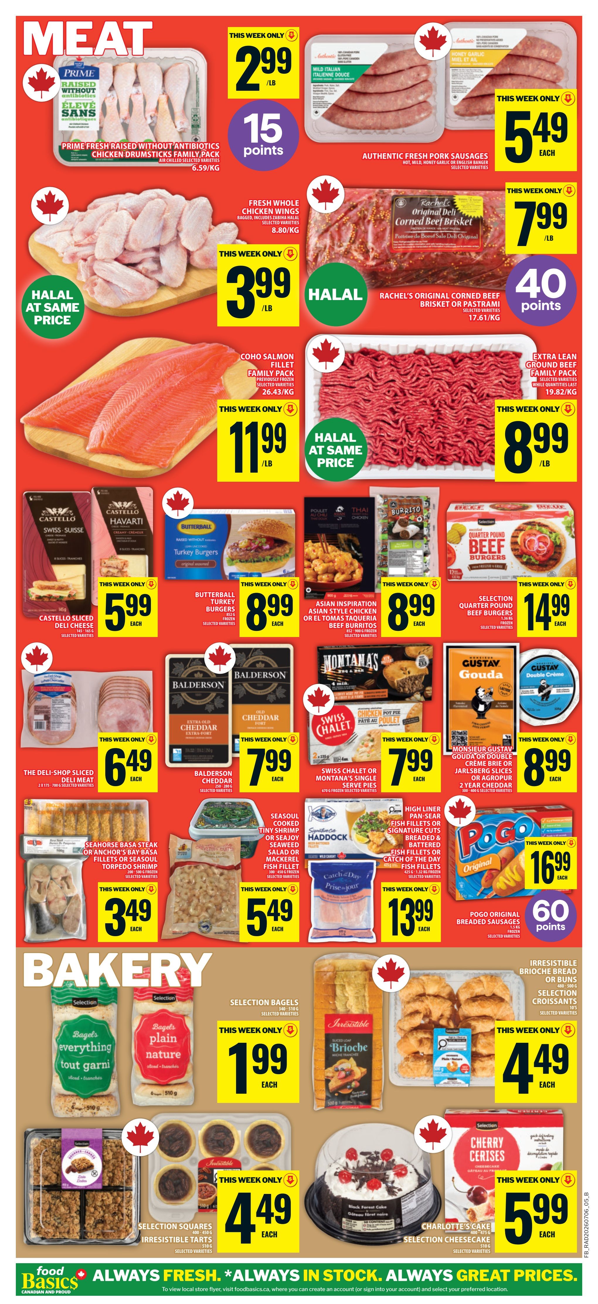 Food Basics weekly flyer specials page 9 features a variety of meat and bakery items. Meat deals include Prime fresh raised without antibiotics chicken drumsticks at $2.99/lb with 15 bonus points, fresh whole chicken wings at $3.99/lb, authentic fresh pork sausages at $5.49 each, Rachel's original corned beef brisket or pastrami at $7.99/lb with 40 bonus points, and extra lean ground beef family pack at $8.99/lb. Also featured are Coho salmon fillet family pack at $11.99/lb, Castello sliced deli cheese at $5.99 each, Butterball turkey burgers at $8.99 each, Asian inspiration style chicken or El Tomas Taqueria beef burritos at $8.99 each, and Selection quarter pound beef burgers at $14.99 each. Other meat products include Balderson cheddar or extra sharp cheddar at $7.99 each, Swiss Chalet or Montana's single serve pies at $7.99 each, Monsieur Gustav Gouda or double crème brie at $8.99 each. Seafood options include Seahorse basa steak or anchor's bay basa fillets or seasoul torpedo shrimp at $3.49 each, seasoul cooked tiny shrimp or seasoul salad or mackerel fish fillet at $5.49 each, and High Liner pan-sear fish fillets or signature cuts breaded & battered fish fillets at $13.99 each. Pogo original breaded sausages are on sale for $16.99 with 60 bonus points. The bakery section offers selection bagels everything tout garni and plain nature for $1.99 each, Irresistible brioche bread or buns and selection croissants for $4.49 each. Also available are selection squares irresistible tarts for $4.49 each, a Black Forest cake for $4.49 each, and Charlotte's cake selection cheesecake for $5.99 each.