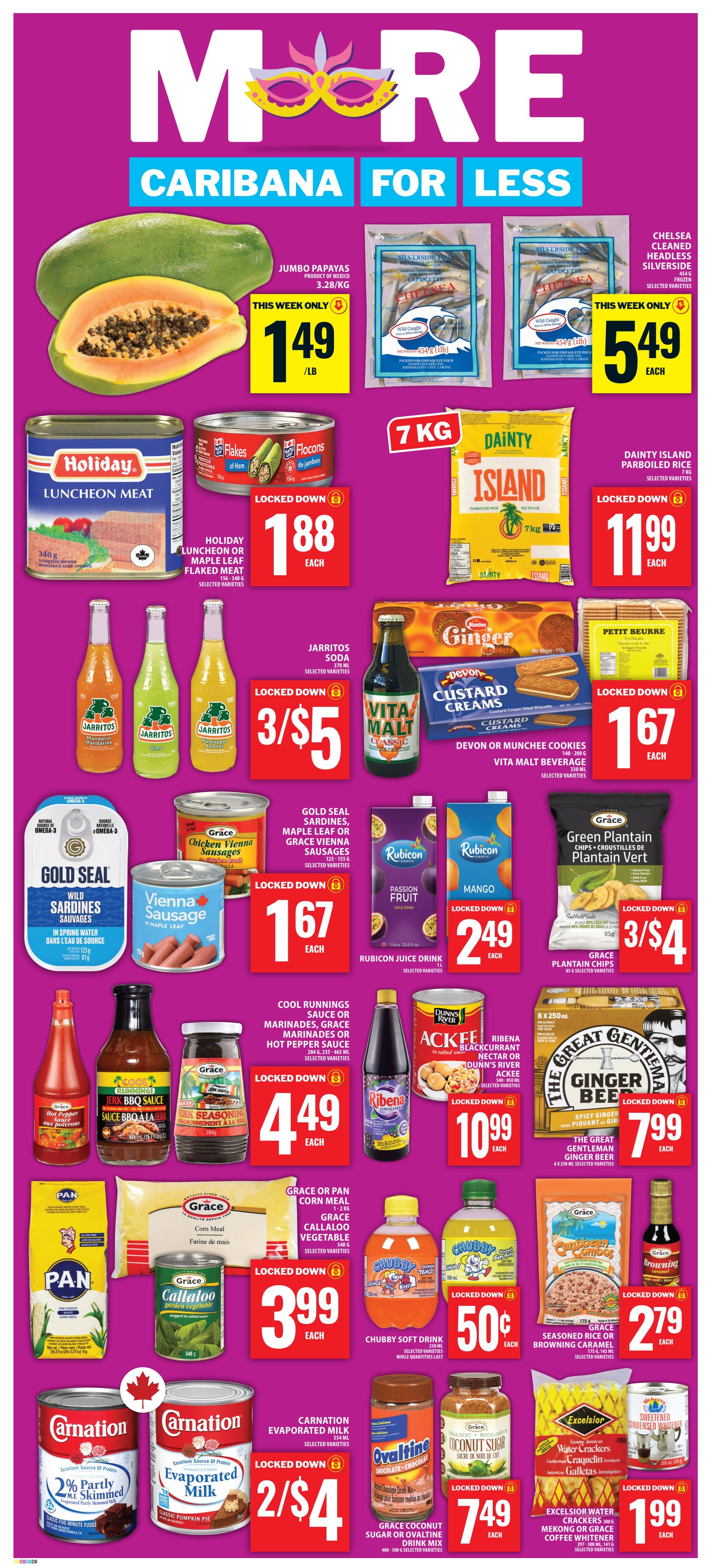 Food Basics weekly flyer specials page 15 featuring 'More Caribana For Less'. Jumbo Papayas are $1.49/lb. Chelsea Cleaned Headless Silverside is $5.49 each. Holiday Luncheon Meat or Maple Leaf Flaked Meat is $1.88 each. Dainty Island 7kg Parboiled Rice is $11.99 each. Jarritos Soda is 3 for $5. Vita Malt Beverage and Devon or Munchee Cookies are $1.67 each. Gold Seal Sardines and Vienna Sausages are $1.67 each. Rubicon Juice Drink in Passion Fruit and Mango flavours are $2.49 each. Grace Green Plantain Chips are 3 for $4. Cool Runnings Sauce or Marinades, Grace Marinades or Hot Pepper Sauce are $4.49 each. Ribena Blackcurrant Nectar or Dunn's River Ackee and Saltfish are $10.99 each. The Great Gentleman Ginger Beer is $7.99 each. Pan Corn Meal and Grace Callaloo Vegetable are $3.99 each. Chubby Soft Drink is $0.50 each. Grace Seasoned Rice or Browning Caramel is $2.79 each. Carnation Evaporated Milk is 2 for $4. Ovaltine or Grace Coconut Sugar Drink Mix is $7.49 each. Excelsior Water Crackers or Coffee Whitener is $1.99 each.