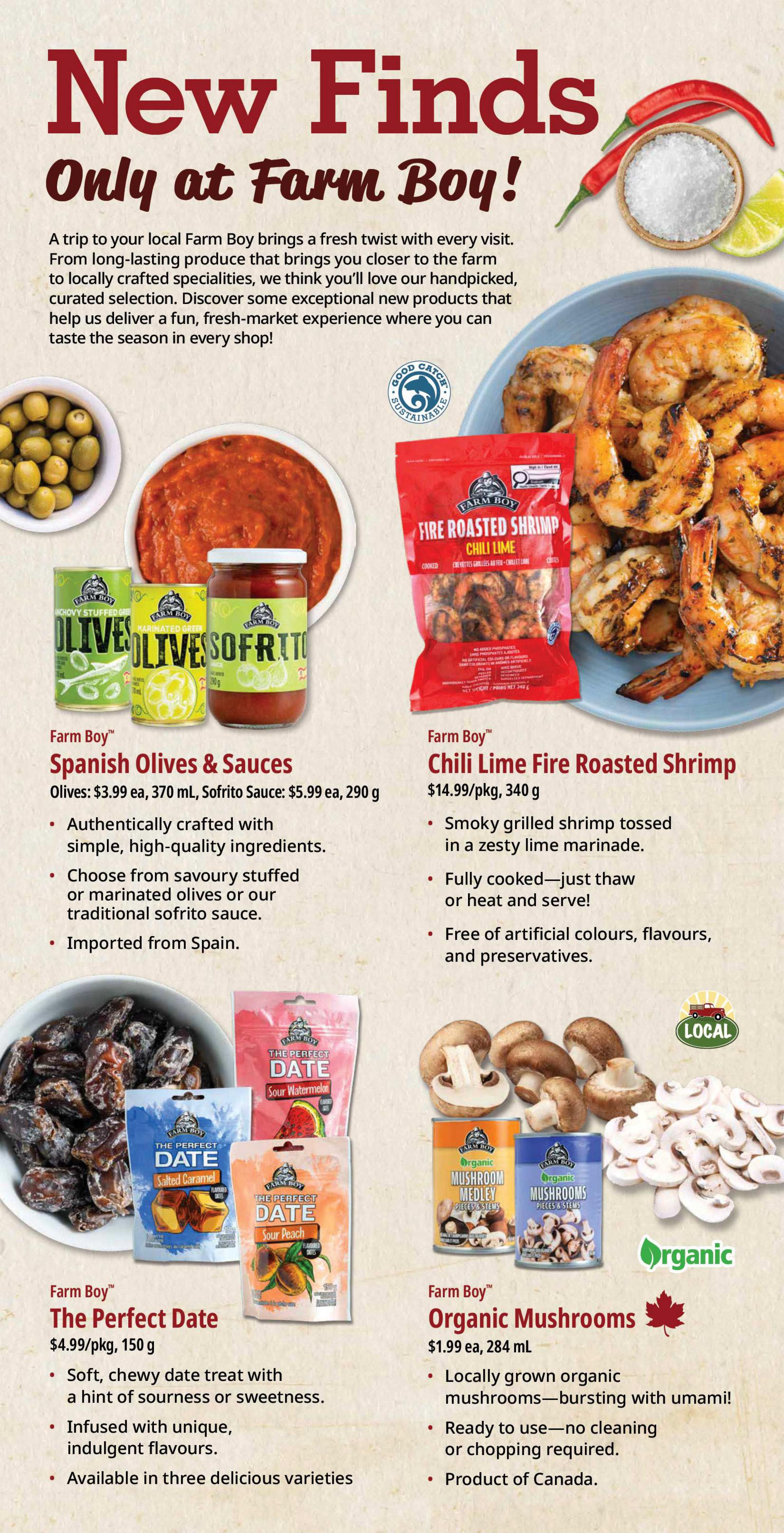 Farm Boy weekly flyer specials page 5 features new finds. Showcasing Farm Boy Spanish Olives & Sauces, with olives at $3.99 each (370 mL) and Sofrito Sauce at $5.99 each (290 g), imported from Spain. Also featured is Farm Boy Chili Lime Fire Roasted Shrimp for $14.99 per package (340 g), described as smoky grilled shrimp tossed in a zesty lime marinade, fully cooked and free of artificial colours, flavours, and preservatives. Additionally, Farm Boy The Perfect Date snacks are available for $4.99 per package (150 g) in three varieties: Salted Caramel, Sour Watermelon, and Sour Peach, offering a soft, chewy date treat infused with unique flavours. Finally, Farm Boy Organic Mushrooms are priced at $1.99 each (284 mL), locally grown and ready to use, a product of Canada.