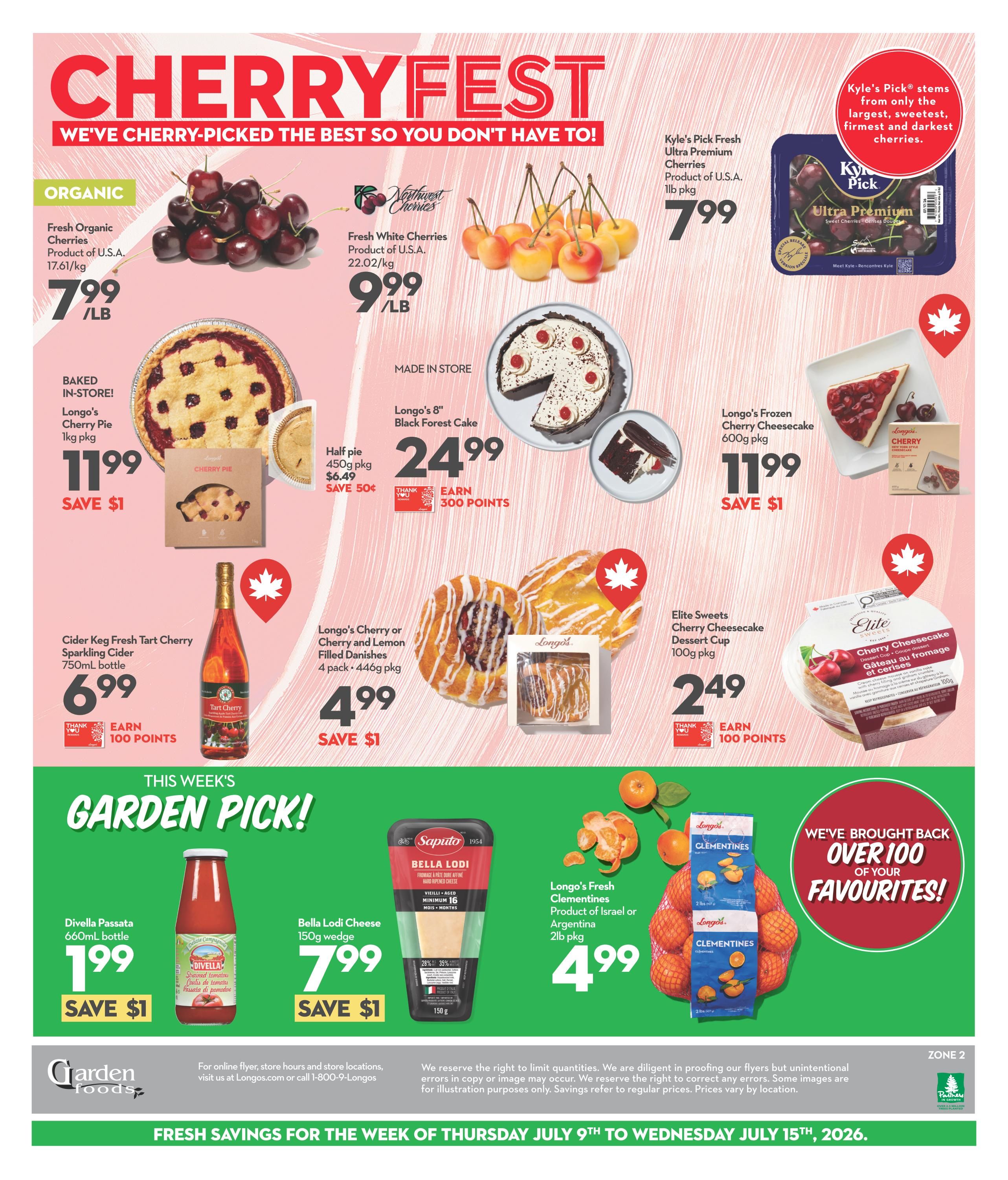 Garden Foods weekly flyer specials page 2 features a Cherryfest theme. Organic Fresh Cherries from the USA are $7.99/lb. Fresh White Cherries from the USA are $9.99/lb. Kyle's Pick Fresh Ultra Premium Cherries, 1lb pkg, are $7.99. Baked in-store, Longo's Cherry Pie, 1kg pkg, is $11.99, save $1. Longo's 8' Black Forest Cake is $24.99 and earns 300 points. Half pie, 450g pkg, is $6.49, save 50 cents. Longo's Frozen Cherry Cheesecake, 600g pkg, is $11.99, save $1. Elite Sweets Cherry Cheesecake Dessert Cup, 100g pkg, is $2.49 and earns 100 points. Cider Keg Fresh Tart Cherry Sparkling Cider, 750ml bottle, is $6.99 and earns 100 points. Longo's Cherry or Cherry and Lemon Filled Danishes, 4 pack/446g pkg, are $4.99, save $1. This week's Garden Pick includes Divella Passata, 660ml bottle, for $1.99, save $1. Bella Lodi Cheese, 150g wedge, is $7.99, save $1. Longo's Fresh Clementines, product of Israel or Argentina, 2lb pkg, are $4.99. The flyer is valid from July 9th to July 15th, 2026.
