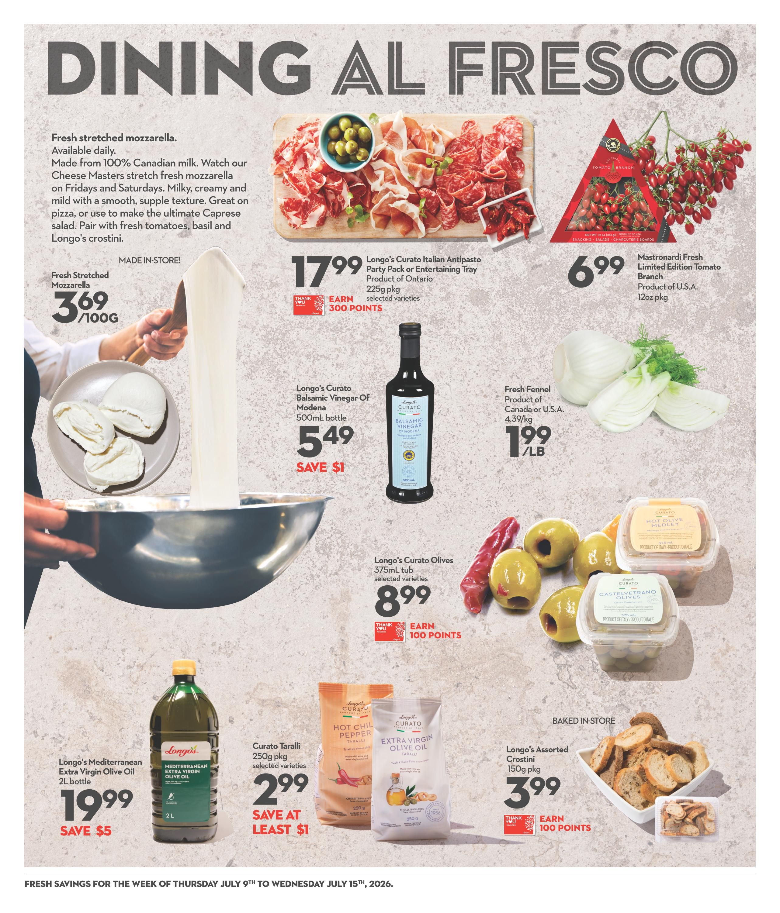 Longo's weekly flyer specials page 12 features 'Dining Al Fresco' theme. Highlights include fresh stretched mozzarella made from 100% Canadian milk, priced at $3.69/100g. Longo's Curato Italian Antipasto Party Pack or Entertaining Tray (225g pkg, selected varieties) is $17.99 and earns 300 points. Mastrionardi Fresh Limited Edition Tomato Branch (12oz pkg, product of U.S.A.) is $6.99. Longo's Curato Balsamic Vinegar of Modena (500ml bottle) is $5.49, saving $1. Fresh Fennel (product of Canada or U.S.A., 4.39/kg) is $1.99/lb. Longo's Curato Olives (375ml tub, selected varieties) are $8.99 and earn 100 points. Curato Taralli (250g pkg, selected varieties) are $2.99, saving at least $1. Longo's Mediterranean Extra Virgin Olive Oil (2L bottle) is $19.99, saving $5. Longo's Assorted Crostini (150g pkg, baked in-store) are $3.99 and earn 100 points.