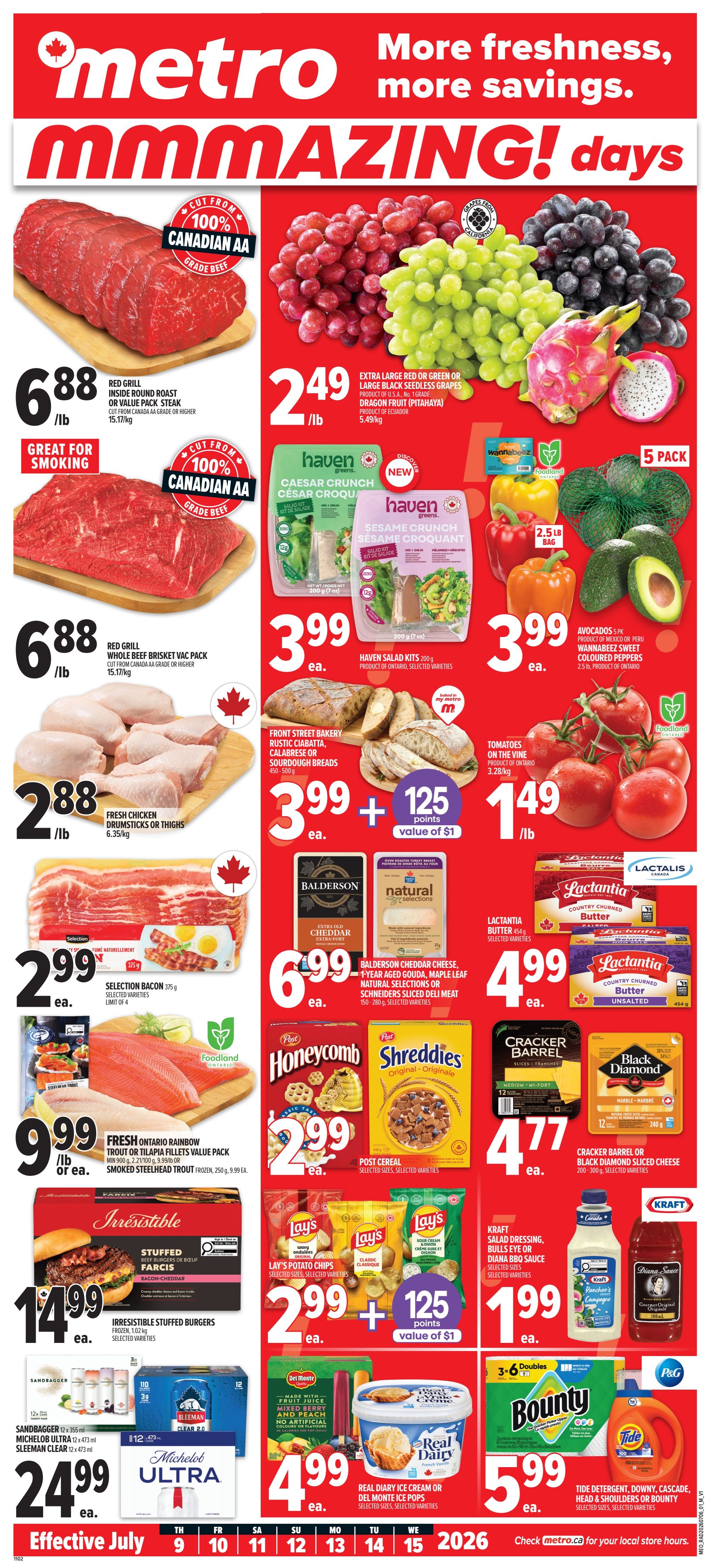 Metro flyer specials page 1 featuring Red Grill Inside Round Roast or Value Pack Steak for $6.88/lb, Red Grill Whole Beef Brisket Vac Pack for $6.88/lb, Fresh Chicken Drumsticks or Thighs for $2.88/lb, Selection Bacon for $2.99 ea., Fresh Ontario Rainbow Trout or Tilapia Fillets Value Pack for $9.99/lb or ea., Irresistible Stuffed Burgers for $14.99 ea., Sandbagger 12 x 355 ml, Michelob Ultra 12 x 473 ml, or Sleeman Clear 12 x 473 ml for $24.99 ea. Also featured are Extra Large Red or Green or Large Black Seedless Grapes and Dragon Fruit for $2.49/lb, Haven Salad Kits for $3.99 ea., Front Street Bakery Rustic Ciabatta, Calabrese or Sourdough Breads for $3.99 ea. plus 125 points value of $1, Tomatoes on the Vine for $1.49/lb, Avocados 5 pk for $3.99 ea., Balderson Cheddar Cheese, 1-Year Aged Gouda, Maple Leaf Natural Selections or Schneiders Sliced Deli Meat for $6.99 ea., Post Cereal, Honeycomb or Shreddies for $2.99 ea., Cracker Barrel or Black Diamond Sliced Cheese for $4.77 ea., Lay's Potato Chips for $2.99 ea. plus 125 points value of $1, Kraft Salad Dressing, Bulls Eye or Diana BBQ Sauce for $1.99 ea., Real Dairy Ice Cream or Del Monte Ice Pops for $4.99 ea., Bounty Paper Towels for $5.99 ea., and Tide Detergent, Downy, Cascade, Head & Shoulders or Bounty for $5.99 ea.9 ea. Effective July 9 to July 15, 2026.