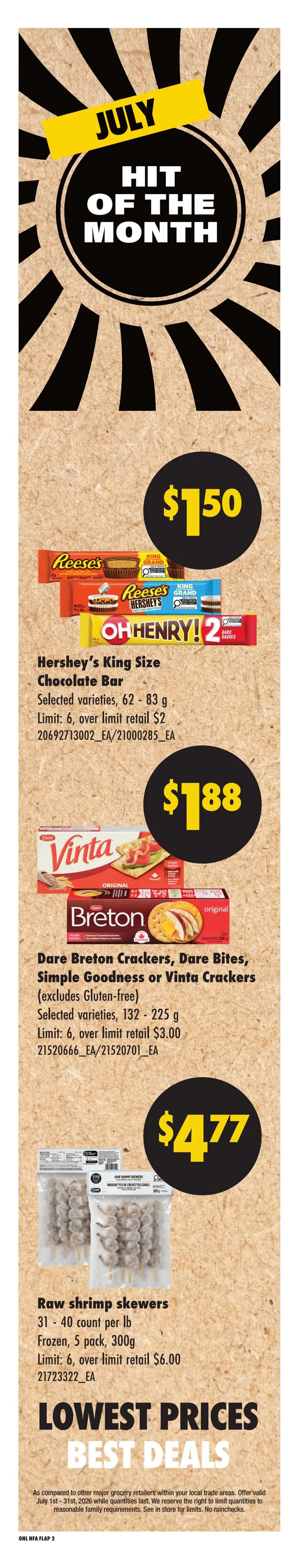 No Frills Atlantic Canada weekly flyer specials, Page 6. July Hit of the Month features Hershey's King Size Chocolate Bars, Reese's, and Oh Henry! 2 bars for $1.50. Also featured are Dare Breton Crackers, Dare Bites, Simple Goodness or Vinta Crackers (excludes Gluten-free) selected varieties, 132-225g for $1.88. Raw shrimp skewers, 31-40 count per lb, frozen, 5 pack, 300g are on sale for $4.77. Lowest Prices Best Deals.