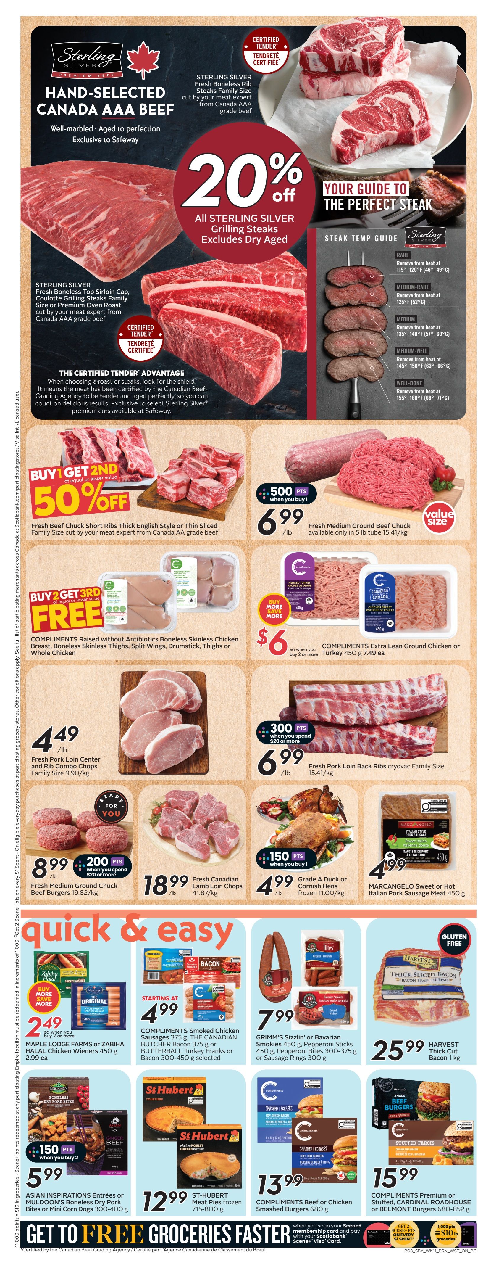 Safeway weekly flyer specials for British Columbia, page 6. Featuring Sterling Silver Hand-Selected Canada AAA Beef with 20% off all grilling steaks, excluding dry-aged. Also available are Fresh Boneless Rib Steaks, Family Size, cut by your meat expert. Your guide to the perfect steak temperature is included. Buy 1 Get 2nd of equal or lesser value 50% off Fresh Beef Chuck Short Ribs Thick English Style or Thin Sliced Family Size. Fresh Medium Ground Beef Chuck is available for $6.99/lb, value size in 5 lb tube. Buy 2 Get 3rd Free on Compliments Raised without Antibiotics Boneless Skinless Chicken Breast, Boneless Skinless Thighs, Split Wings, Drumstick, Thighs or Whole Chicken. Compliments Extra Lean Ground Chicken or Turkey is $6 each when you buy 2 or more. Fresh Pork Loin Center Chops and Rib Combo Packs are $4.49/lb. Fresh Pork Loin Back Ribs are $6.99/lb with 300 bonus points when you spend $20 or more. Fresh Medium Ground Chuck Beef Burgers are $8.99/lb with 200 bonus points when you buy 2. Fresh Canadian Lamb Loin Chops are $18.99/lb. Grade A Duck or Cornish Hens are $4.99 each with 150 bonus points when you buy 1. Marcangelo Sweet or Hot Italian Pork Sausage Meat is $4.99 for 450g. Maple Lodge Farms or Zabiha Halal Chicken Wieners are $2.49 each when you buy 2 or more. Compliments Smoked Chicken Sausages or Butterball Turkey Franks or Bacon are starting at $4.99. Grimm's Sizzlin' or Bavarian Smokies are $7.99. Harvest Thick Cut Bacon is $25.99/kg. St. Hubert Meat Pies are $12.99. Compliments Beef or Chicken Smashed Burgers are $13.99. Compliments Premium or Stuffed, Cardinal Roadhouse or Belmont Burgers are $15.99. Get to Free Groceries Faster with Scene+.