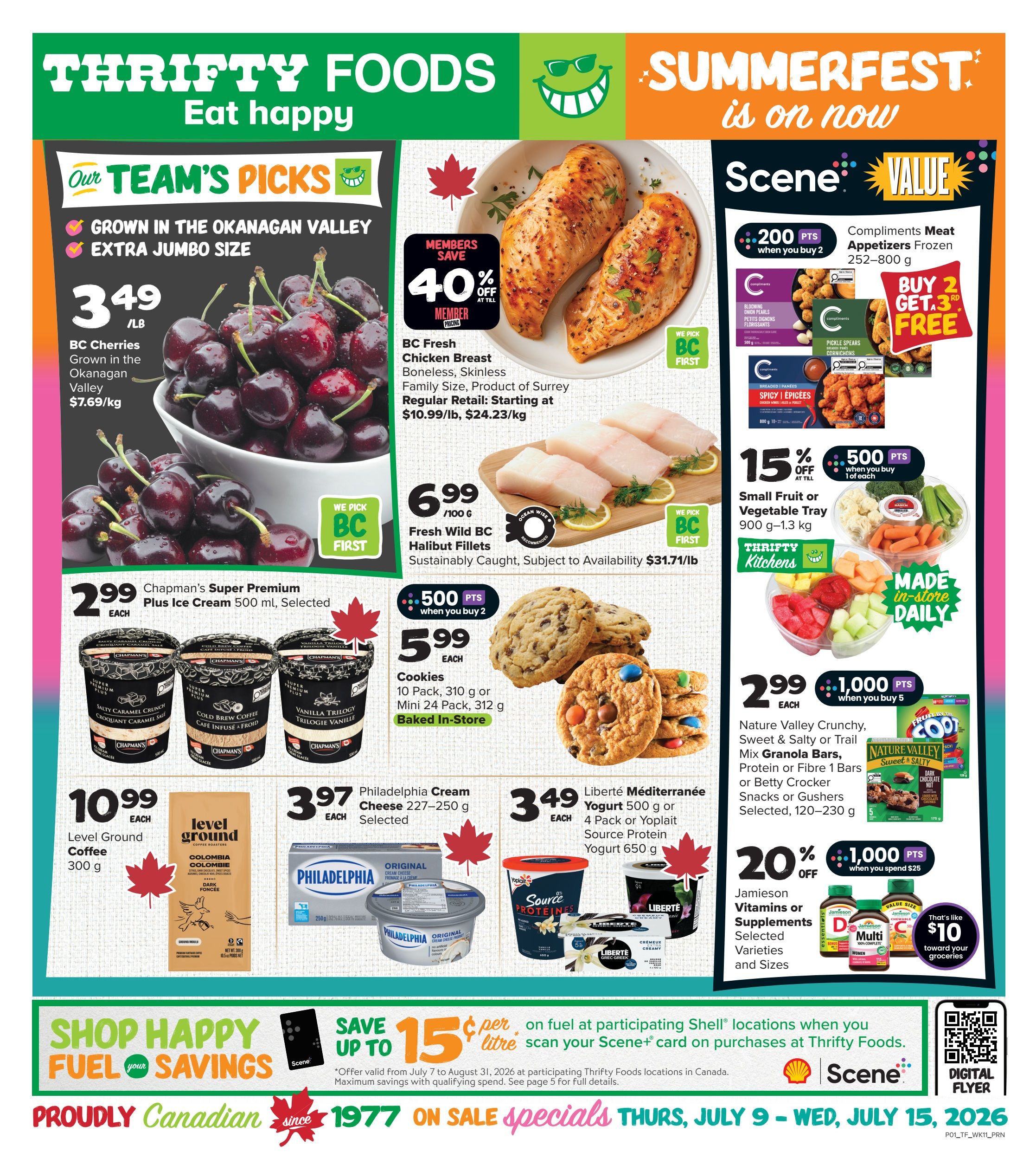 Thrifty Foods weekly flyer specials page 1. Features BC Cherries grown in the Okanagan Valley, extra jumbo size, for $3.49/lb. Also, BC Fresh Chicken Breast, boneless, skinless, is 40% off for members, starting at $10.99/lb. Fresh Wild BC Halibut Fillets are $6.99/100g. Chapman's Super Premium Plus Ice Cream 500ml is $2.99 each. Cookies, 10 pack 310g or mini 24 pack 312g, are $5.99 each. Philadelphia Cream Cheese 227-250g is $3.97 each. Liberté Méditerranée Yogurt 500g or 4 pack, or Yoplait Source Protein Yogurt 650g, is $3.49 each. Compliments Meat Appetizers Frozen 252-800g are buy 2 get 1 free, with 200 Scene+ points when you buy 2. Small Fruit or Vegetable Tray 900g-1.3kg is 15% off and earns 500 Scene+ points when you buy 1. Nature Valley Crunchy, Sweet & Salty or Trail Mix Granola Bars, Protein or Fibre 1 Bars, or Betty Crocker Snacks or Gushers 120-230g are $2.99 each and earn 1,000 Scene+ points when you buy 5. Jamieson Vitamins or Supplements selected varieties and sizes are 20% off and earn 1,000 Scene+ points when you spend $25. Level Ground Coffee 300g is $10.99 each. Save up to 15 cents per litre on fuel at participating Shell locations when you scan your Scene+ card on purchases at Thrifty Foods. Offer valid from July 7 to August 31, 2026. Proudly Canadian since 1977. Sale specials run Thursday, July 9 to Wednesday, July 15, 2026.