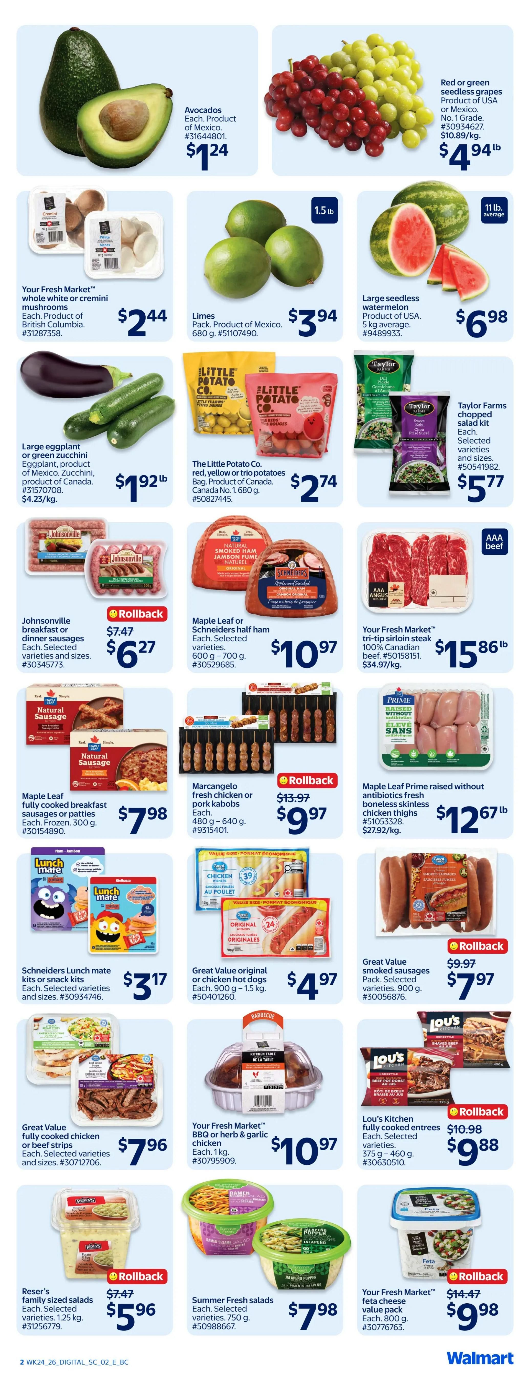 Walmart Canada weekly flyer specials page 2 features a variety of fresh produce and grocery items. Avocados are $1.24 each. Red or green seedless grapes are $4.94/lb. Limes are $3.94 per pack. Large seedless watermelons are $6.98 each. Your Fresh Market whole white or cremini mushrooms are $2.44 per package. Large eggplant or green zucchini are $1.92/lb. The Little Potato Co. red, yellow or trio potatoes are $2.74 per bag. Taylor Farms chopped salad kits are $5.77 each. Johnsonville breakfast or dinner sausages are on rollback for $6.27. Maple Leaf or Schneiders half hams are $10.97 each. Your Fresh Market tri-tip sirloin steak is $15.86/lb. Maple Leaf fully cooked breakfast sausages or patties are $7.98. Marcangelo fresh chicken or pork kabobs are on rollback for $9.97. Maple Leaf Prime raised without antibiotics boneless skinless chicken thighs are $12.67/lb. Lunchmate kits or snack kits are $3.17 each. Great Value original or chicken hot dogs are $4.97. Great Value fully cooked chicken or beef strips are $7.96. Your Fresh Market BBQ or herb & garlic chicken is $10.97. Lou's Kitchen fully cooked entrees are on rollback for $9.88. Reser's family sized salads are on rollback for $5.96. Summer Fresh salads are $7.98. Your Fresh Market feta cheese value pack is on rollback for $9.98.