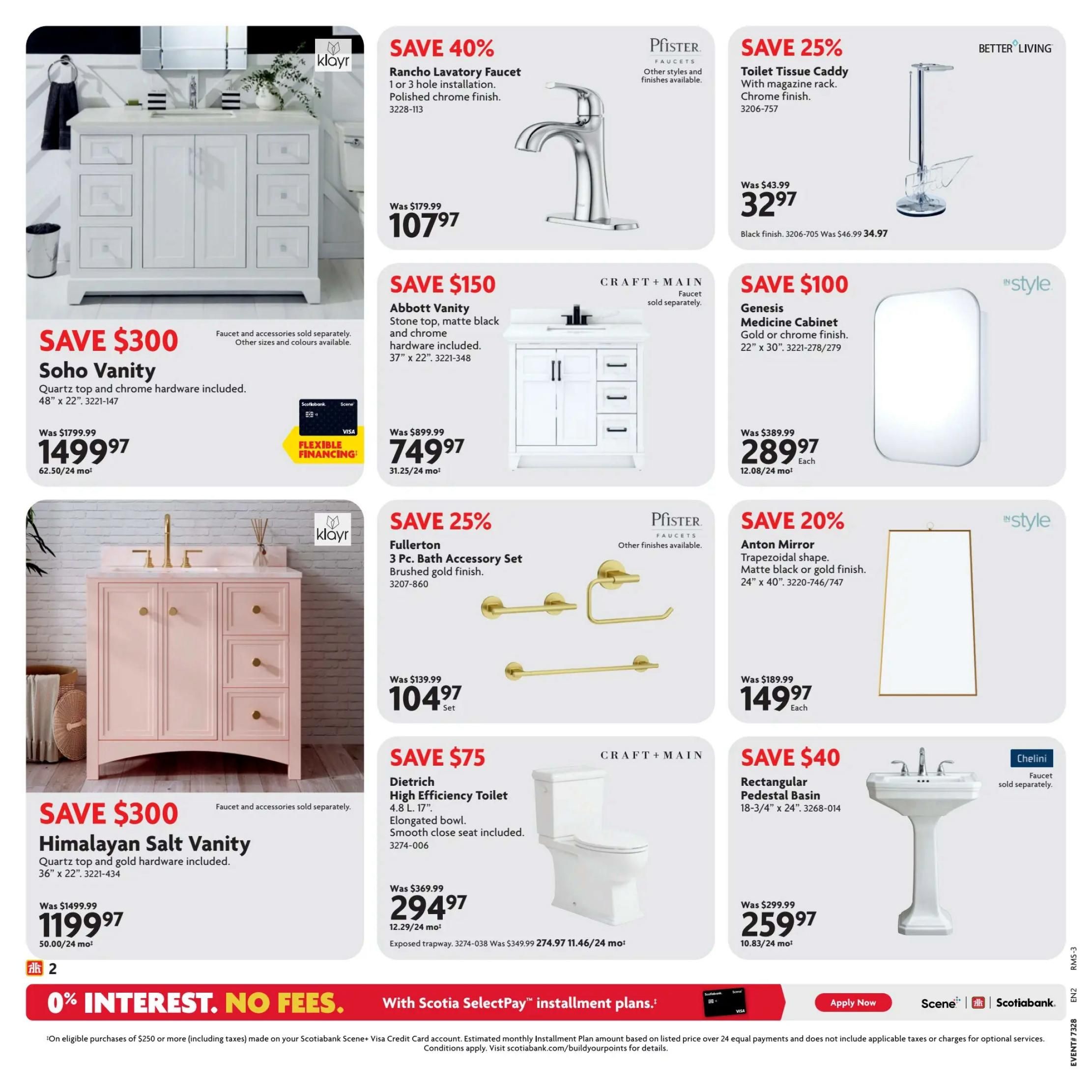 Home Hardware Atlantic Flyer Page 2: Save $300 on the Soho Vanity with quartz top and chrome hardware, now $1499.97. Save $300 on the Himalayan Salt Vanity with quartz top and gold hardware, now $1199.97. Save 40% on the Rancho Lavatory Faucet, now $107.97. Save 25% on the Toilet Tissue Caddy with magazine rack in chrome finish, now $32.97. Save $150 on the Abbott Vanity with stone top, matte black and chrome hardware, now $749.97. Save $100 on the Genesis Medicine Cabinet in gold or chrome finish, now $289.97. Save 25% on the Pfister Fullerton 3 Pc. Bath Accessory Set in brushed gold finish, now $104.97. Save 20% on the Anton Mirror in trapezoidal shape, matte black or gold finish, now $149.97. Save $75 on the Dietrich High Efficiency Toilet with elongated bowl and smooth close seat, now $294.97. Save $40 on the Chellini Rectangular Pedestal Basin, now $259.97. Page features 0% interest, no fees with Scotiabank SelectPay installment plans.