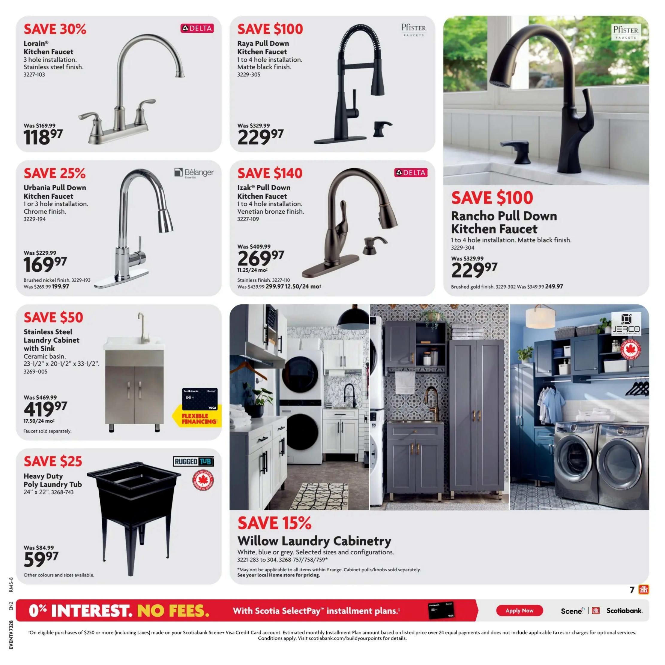 Home Hardware Atlantic flyer, page 7. Save 30% on the Lorain Kitchen Faucet, now $118.97, was $169.99. Save 25% on the Urbania Pull Down Kitchen Faucet in chrome finish, now $169.97, was $229.99. Save $100 on the Pfister Raya Pull Down Kitchen Faucet in matte black finish, now $229.97, was $329.99. Save $140 on the Delta IzaK Pull Down Kitchen Faucet in venetian bronze finish, now $269.97, was $409.99. Also available in stainless finish for $299.97, was $439.99. Save $100 on the Pfister Rancho Pull Down Kitchen Faucet in matte black finish, now $229.97, was $329.99. Also available in brushed gold finish for $249.97, was $349.99. Save $50 on a Stainless Steel Laundry Cabinet with ceramic basin, 23-1/2' x 20-1/2' x 33-1/2', now $419.97, was $469.99. Faucet sold separately. Save $25 on a Rugged Tub Heavy Duty Poly Laundry Tub, 24' x 22', now $59.97, was $84.99. Other colours and sizes available. Save 15% on Willow Laundry Cabinetry in white, blue or grey, selected sizes and configurations. Features flexible financing options. The bottom of the page highlights 0% interest, no fees with Scotiabank SelectPay installment plans on eligible purchases of $250 or more.