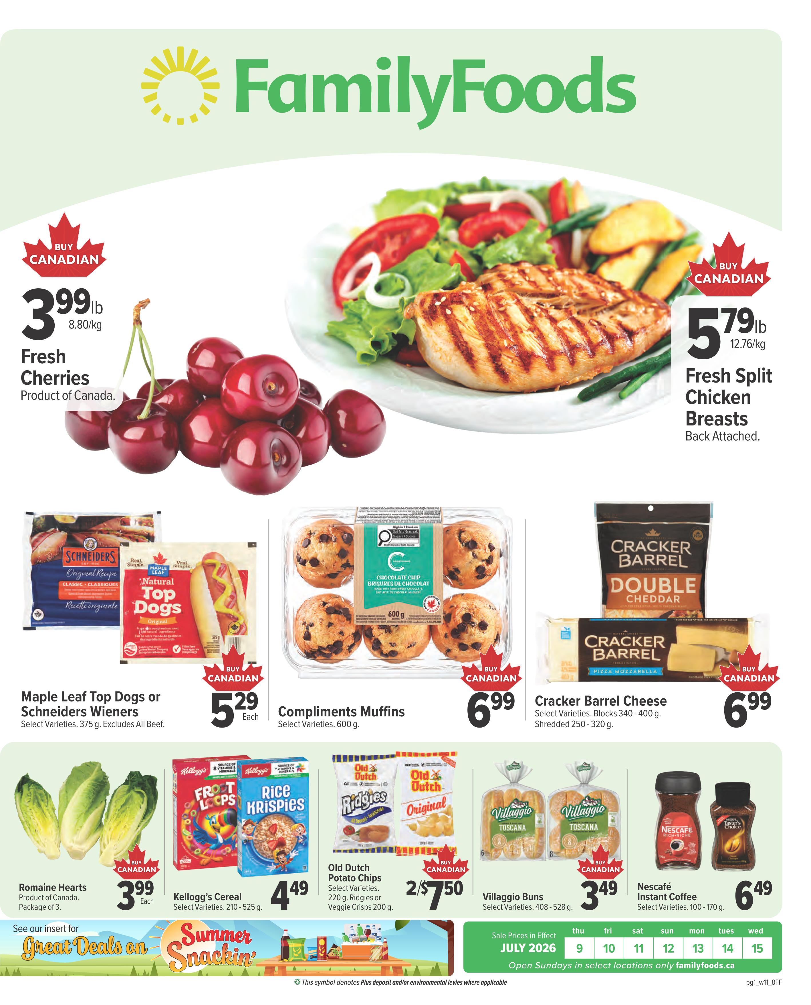 Family Foods weekly flyer specials. Featuring fresh cherries for $3.99lb, product of Canada. Fresh split chicken breasts, back attached, for $5.79lb. Maple Leaf Top Dogs or Schneiders Wieners, select varieties, 375g for $5.29 each. Compliments Muffins, select varieties, 600g for $6.99. Cracker Barrel Cheese, select varieties, blocks 340-400g or shredded 250-320g for $6.99. Romaine Hearts, product of Canada, package of 3, for $3.99 each. Kellogg's Cereal, select varieties, 210-525g for $4.49. Old Dutch Potato Chips, select varieties, 220g Ridgies or Veggie Crisps 200g, 2 for $7.50. Villaggio Buns, select varieties, 408-528g for $3.49. Nescafé Instant Coffee, select varieties, 100-170g for $6.49. See our insert for Great Deals on Summer Snacking. Sale prices in effect July 9-15, 2026. Open Sundays in select locations only.