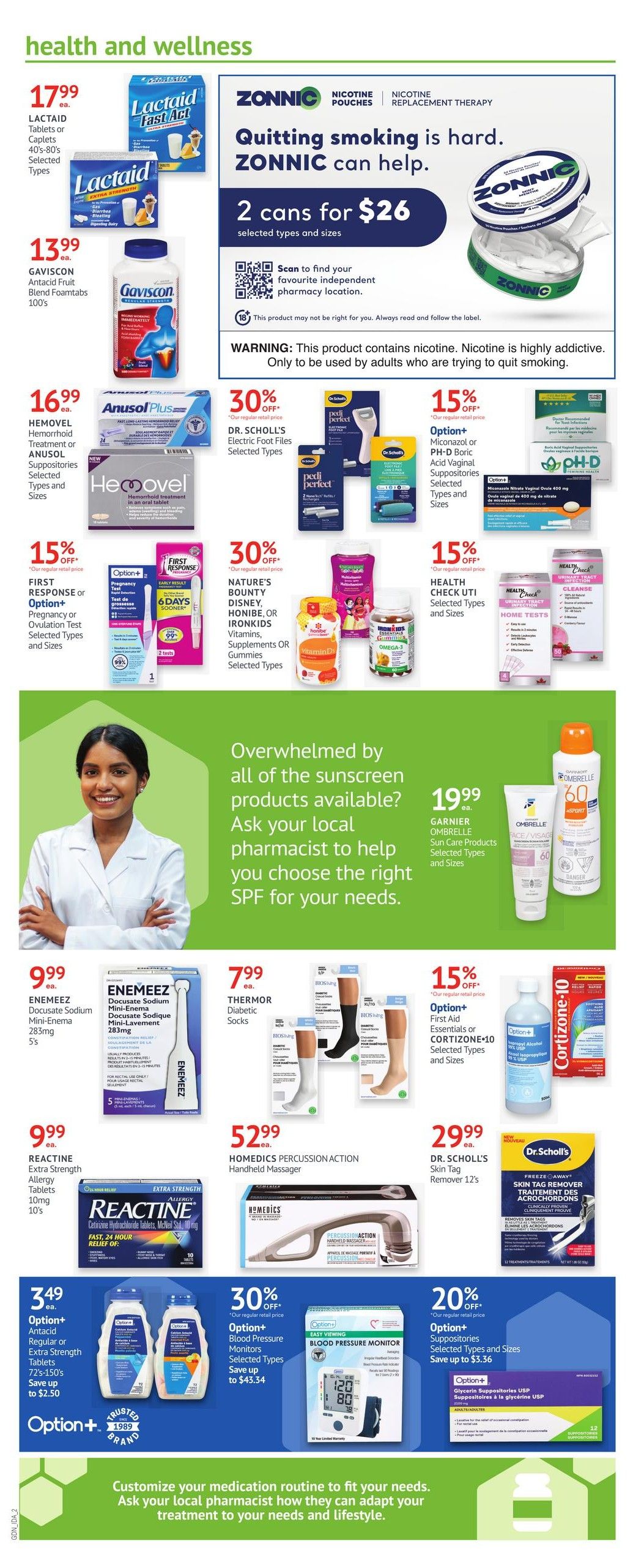 I.D.A. Pharmacy weekly flyer specials page 2 features health and wellness products. Lactaid tablets or caplets are $17.99 each. Gaviscon Antacid Fruit Blend Foamtabs 100's are $13.99. Hemovel Hemorrhoid Treatment or Anusol Suppositories Selected Types and Sizes are $16.99. Enemeze Docusate Sodium Mini-Enema 283mg 5's are $9.99. Reactine Extra Strength Allergy Tablets 10's are $9.99. Thermor Diabetic Socks are $7.99. Homedics Percussion Action Handheld Massager is $52.99. Zonnnic Nicotine Replacement Therapy is 2 cans for $26. Dr. Scholl's Electric Foot Files are 30% off. Option+ Miconazole or PH-D Boric Acid Vaginal Suppositories Selected Types and Sizes are 15% off. Nature's Bounty, Disney, Honibe, or Ironkids Vitamins, Supplements OR Gummies Selected Types are 30% off. Health Check UTI Selected Types and Sizes are 15% off. Option+ First Aid Essentials or Cortizone-10 Selected Types and Sizes are 15% off. Garnier Ombrelle Sun Care Products Selected Types and Sizes are $19.99. Dr. Scholl's Skin Tag Remover 12's are $29.99. Option+ Antacid Regular or Extra Strength Tablets 72's-150's save up to $2.50. Option+ Blood Pressure Monitors Selected Types save up to $43.34. Option+ Glycerin Suppositories USP are 20% off.