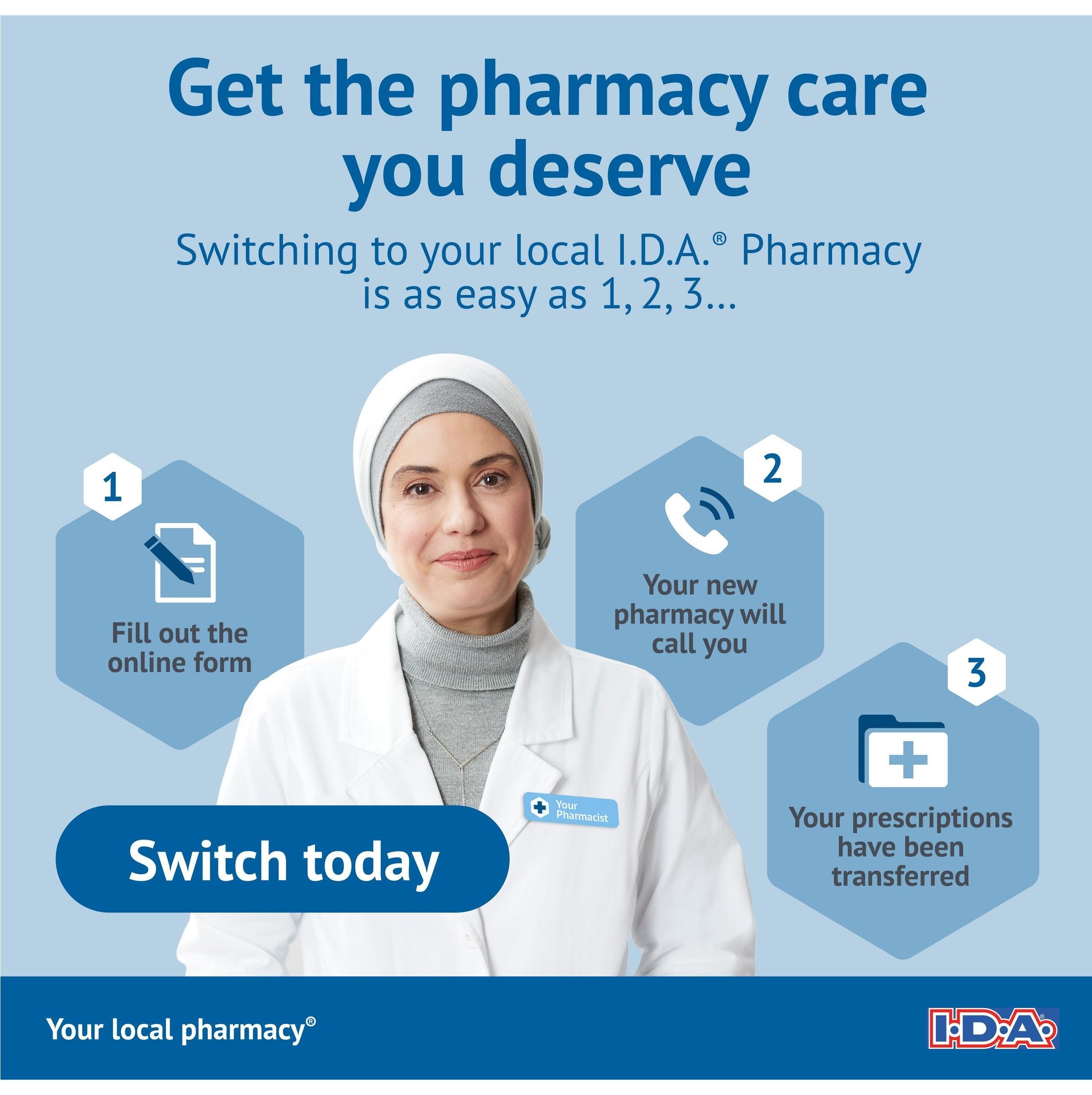 I.D.A. Pharmacy flyer page 5: Get the pharmacy care you deserve. Switching to your local I.D.A. Pharmacy is as easy as 1, 2, 3. Step 1: Fill out the online form. Step 2: Your new pharmacy will call you. Step 3: Your prescriptions have been transferred. Switch today. Your local pharmacy. I.D.A. logo.