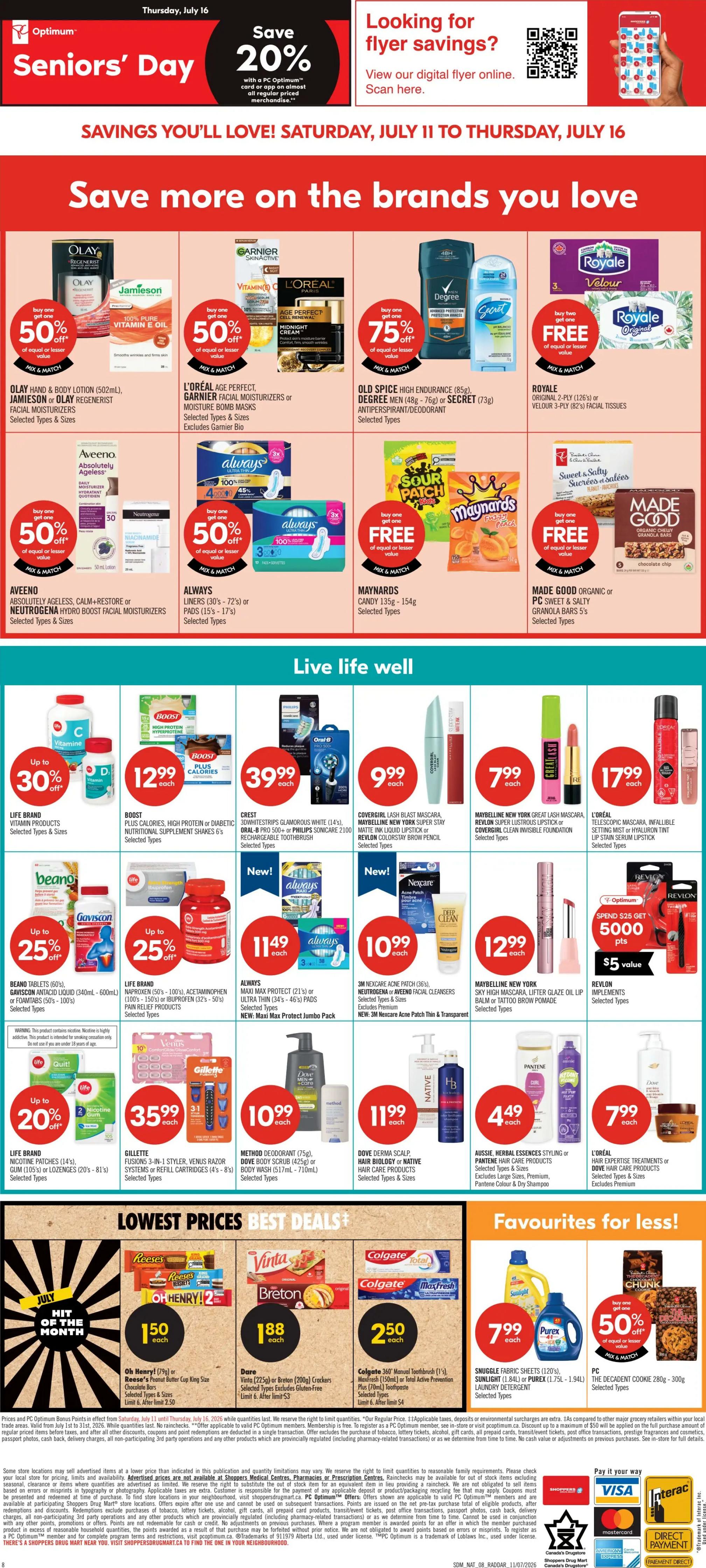 Shoppers Drug Mart Atlantic flyer, Page 4. Save 20% on Seniors' Day, Thursday, July 16. Save more on brands you love: Olay Hand & Body Lotion (502ml), Jamieson or Olay Regenerist Facial Moisturizers are buy one get one 50% off. L'Oréal Age Perfect Facial Moisturizers or Moisture Bomb Masks are buy one get one 50% off. Old Spice High Endurance (85g) or Secret (73g) Antiperspirant/Deodorant are buy one get one 75% off. Royale Original 2-ply (126's) or Velour 3-ply (82's) Facial Tissues are buy one get one FREE. Aveeno Absolutely Ageless, Calm+Restore or Neutrogena Hydro Boost Facial Moisturizers are buy one get one 50% off. Always Liners (30's - 72's) or Pads (15's - 17's) are buy one get one 50% off. Maynards Candy (135g - 154g) are buy one get one FREE. Made Good Organic or PC Sweet & Salty Granola Bars (5's) are buy one get one FREE. Live life well: Life Brand Vitamin Products are up to 30% off. Boost Plus Calories, High Protein or Diabetic Nutritional Supplement Shakes (6's) are $12.99 each. Crest 3D Whitestrips Glamorous White (14's) or Oral-B Pro 500+ or Philips Sonicare 2100 Rechargeable Toothbrush are $39.99 each. Covergirl Lash Blast Mascara, Maybelline New York Super Stay Matte Ink Liquid Lipstick or Covergirl Clean Invisible Foundation are $9.99 each. Maybelline New York Great Lash Mascara, Revlon Super Lustrous Lipstick or Covergirl Clean Invisible Foundation are $7.99 each. L'Oréal Telescopic Mascara, Infallible Setting Mist or Hyaluron Tint are $17.99 each. Life Brand Beano Tablets (60's), Gaviscon Antacid Liquid (340mL - 600mL) or Foamats (50's - 100's) are up to 25% off. Life Brand Naproxen (50's - 100's), Acetaminophen (100's - 150's) or Ibuprofen (32's - 50's) Pain Relief Products are up to 25% off. Always Maxi Protect (21's) or Ultra Thin (34's - 46's) Pads Jumbo Pack are $11.49 each. 3M Nexcare Acne Patch (36's), Neutrogena or Aveeno Facial Cleansers are $10.99 each. Maybelline New York Sky High Mascara, Lifter Glaze Oil Lip Balm or Tattoo Brow Pomade are $12.99 each. Revlon Implements are $5.00 value when you spend $25 get 5000 points. Life Brand Nicotine Gum (10's's) or Lozenges (20's - 81's) are up to 20% off. Gillette Fusions 3-in-1 Styler, Venus Razor Systems or Refill Cartridges (4's - 8's) are $35.99 each. Method Deodorant (75g) or Dove Body Scrub (425g) or Body Wash (517mL - 710mL) are $10.99 each. Dove Derma Scalp Hair Biology or Native Hair Care Products are $11.99 each. Aussie Herbal Essences Styling or Pantene Hair Care Products are $4.49 each. L'Oréal Hair Expertise Treatments or Dove Hair Care Products are $7.99 each. Lowest Prices Best Deals: Oh Henry! (79g) or Reese's Peanut Butter Cup King Size Chocolate Bars are $1.50 each. Vinta Breton (225g) or Breton (200g) Crackers are $1.88 each. Colgate 360° Toothbrush (1's), Maxfresh (150mL) or Total Active Prevention Plus (70mL) Toothpaste are $2.50 each. Favourites for less: Snuggle Fabric Sheets (120's), Purex Laundry Detergent (1.75L - 1.94L) are $7.99 each. PC The Decadent Cookie (280g - 300g) are buy one get one 50% off.