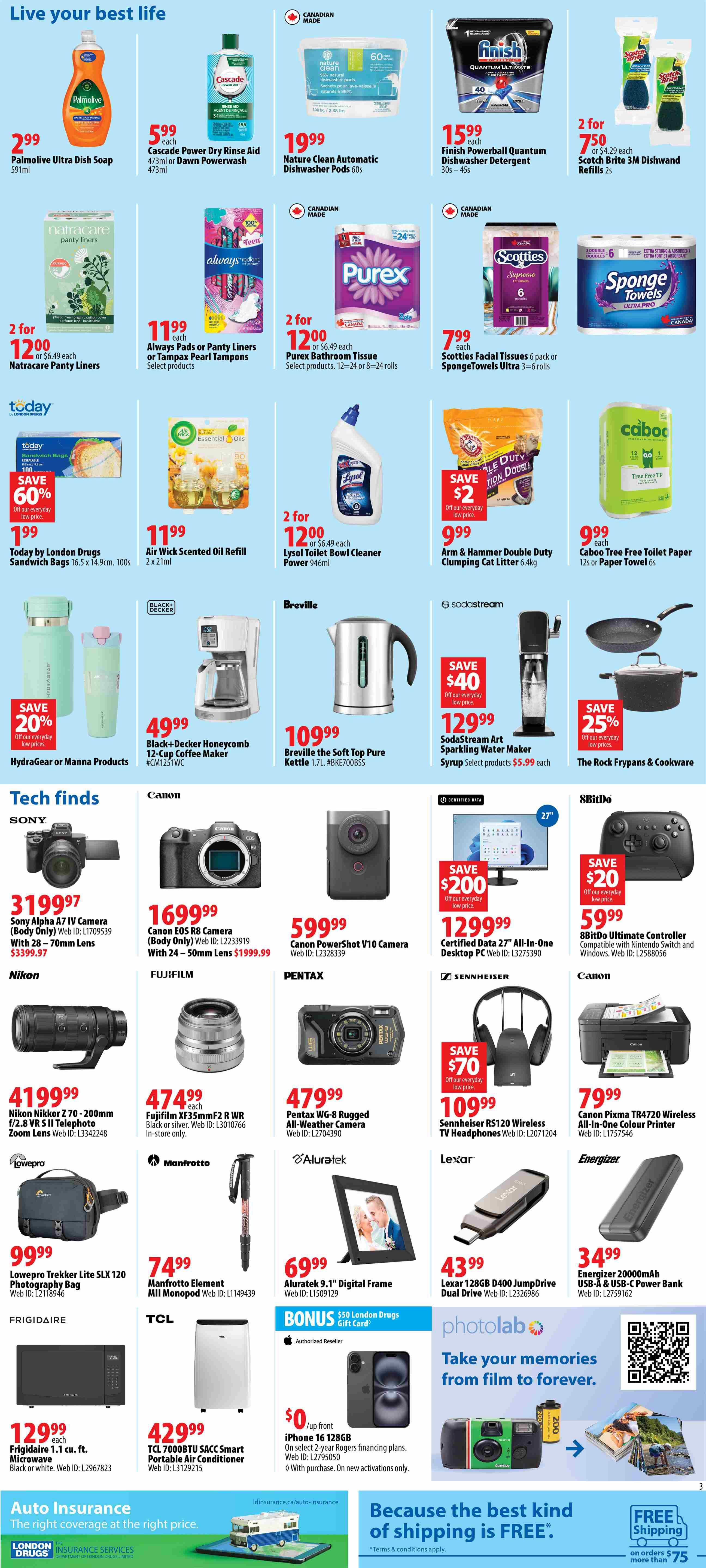 London Drugs Weekly Flyer Specials Page 3 features a variety of household, tech, and personal care items. Household cleaning supplies include Palmolive Ultra Dish Soap for $2.99, Cascade Power Dry Rinse Aid or Dawn Powerwash for $5.99, Nature Clean Automatic Dishwasher Pods for $19.99, and Finish Powerball Quantum Dishwasher Detergent for $15.99. Other cleaning and paper products are Natracare Panty Liners 2 for $12.00, Always Pads or Panty Liners or Tampax Pearl Tampons starting at $11.99, Purex Bathroom Tissue 2 for $12.00, and Scotch Brite 3M Dishwand Refills 2s for $7.50. Also available are Today by London Drugs Sandwich Bags for $1.99 with 60% off, Air Wick Scented Oil Refill for $11.99, Lysol Toilet Bowl Cleaner Power for $12.00 (2 for $12.00), Arm & Hammer Double Duty Clumping Cat Litter for $9.99, and Caboo Tree Free Toilet Paper or Paper Towel for $9.99. Small appliances include a Black+Decker Honeycomb 12-Cup Coffee Maker for $49.99 and a Breville Soft Top Pure Kettle for $109.99. The SodaStream Art Sparkling Water Maker is on sale for $129.99 with $40 savings, and select syrups are $5.99 each. The Rock Frypans & Cookware are 25% off. Tech finds include the Sony Alpha A7 IV Camera (Body Only) for $3199.97, Canon EOS R8 Camera (Body Only) for $1699.99 with 28-70mm lens for $1999.99, and Canon Powershot V10 Camera for $599.99. Nikon Nikkor Z 70-200mm f/2.8 VR S II Telephoto Zoom Lens is $4199.99. Fujifilm XF35mmF2 R WR camera body is $474.99. Pentax WG-8 Rugged All-Weather Camera is $479.99. Lowepro Trekker Lite SLX 120 Photography Bag is $99.99. Manfrotto Element MII Monopod is $74.99. Aluratek 9.1' Digital Frame is $69.99. Certified Data 27' All-In-One Desktop PC is $1299.99 with $200 savings. 8BitDo Ultimate Controller is $59.99. Sennheiser RS120 Wireless TV Headphones are $109.99 with $70 savings. Canon Pixma TR4720 Wireless All-In-One Colour Printer is $79.99. Energizer 2000mAh USB-A & USB-C Power Bank is $34.99. Frigidaire 1.1 cu. ft. Microwave is $129.99. TCL 7000BTU SACC Smart Portable Air Conditioner is $429.99. A bonus $50 London Drugs Gift Card with iPhone 16 128GB is available for $0 upfront with select 2-year Rogers financing plans. Photolab offers to take your memories from film to forever. Auto insurance and free shipping on orders over $75 are also advertised.
