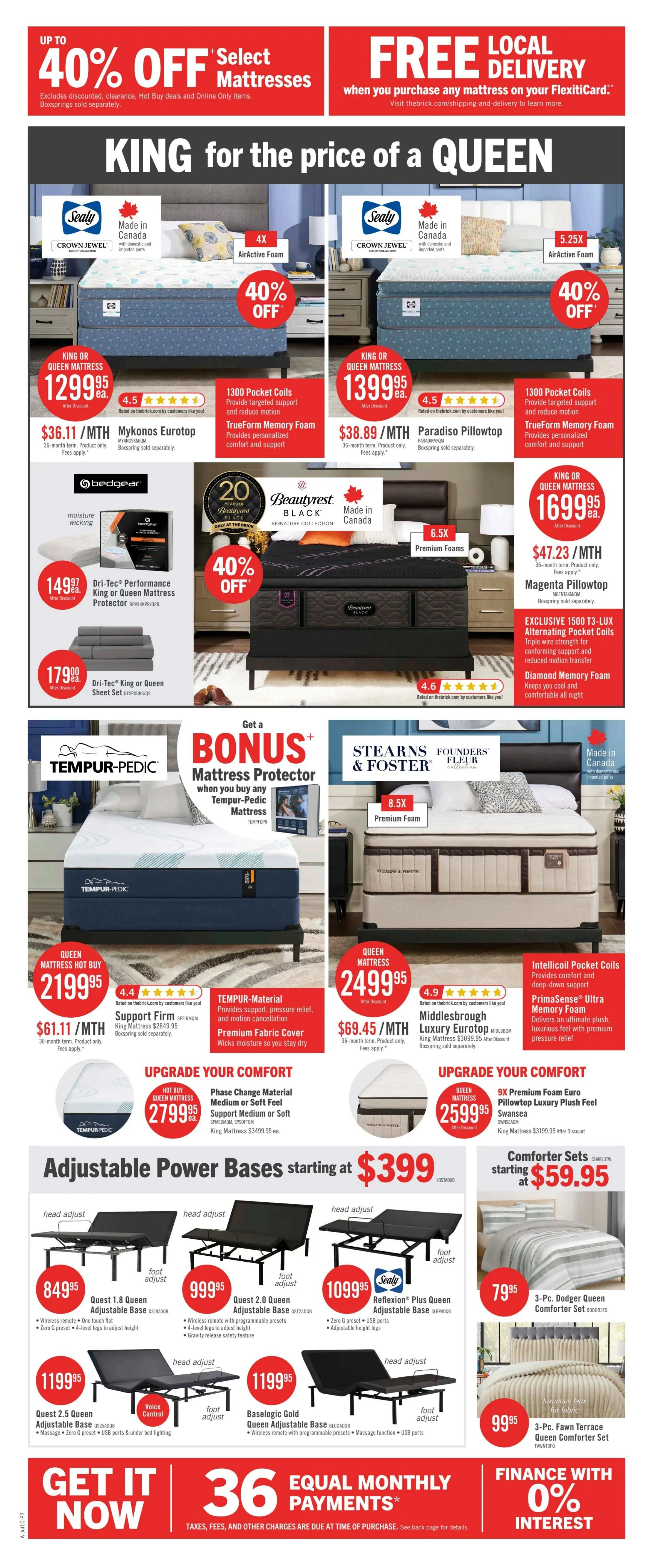 The Brick weekly flyer specials page 16 features up to 40% off select mattresses and free local delivery on any mattress purchase with FlexitiCard. King size mattresses are available for the price of a Queen size. Featured mattresses include the Sealy Crown Jewel Mykonos Eurotop King or Queen for $1299.95, with 1300 pocket coils and TrueForm memory foam, and the Sealy Crown Jewel Paradiso Pillowtop King or Queen for $1399.95, also with 1300 pocket coils and TrueForm memory foam. The Beautyrest Black Signature Collection mattress is on sale for $1699.95, featuring exclusive 1500 T3-lux alternating pocket coils and diamond memory foam. Also available is the Bedgear Dri-Tec Performance King or Queen Mattress Protector for $149.99 and Dri-Tec King or Queen Sheet Set for $179.00. A bonus mattress protector is included with any Tempur-Pedic mattress purchase. Featured Tempur-Pedic mattresses include the Queen Mattress Hot Buy for $2199.95, with Support Firm, Tempur-Material, and Premium Fabric Cover, and the Queen Mattress for $2499.95, with Intellicoil Pocket Coils and PrimaSense Ultra Memory Foam. The Stearns & Foster Founders Collection Luxury Eurotop Queen Mattress Swansea is $2599.95. Upgrade your comfort with the Queen Mattress Hot Buy Phase Change Material Medium or Soft Feel for $2799.95. Adjustable power bases start at $399. Available bases include the Quest 1.8 Queen Adjustable Base for $849.95, Quest 2.0 Queen Adjustable Base for $999.95, Sealy Reflexion Plus Queen Adjustable Base for $1099.95, Quest 2.5 Queen Adjustable Base for $1199.95 with voice control, and the Baselogic Gold Queen Adjustable Base for $1199.95. Comforter sets start at $59.95, including the 3-Pc. Dodger Queen Comforter Set for $79.95 and the 3-Pc. Fawn Terrace Queen Comforter Set for $99.95. Get it now with 36 equal monthly payments and finance with 0% interest.