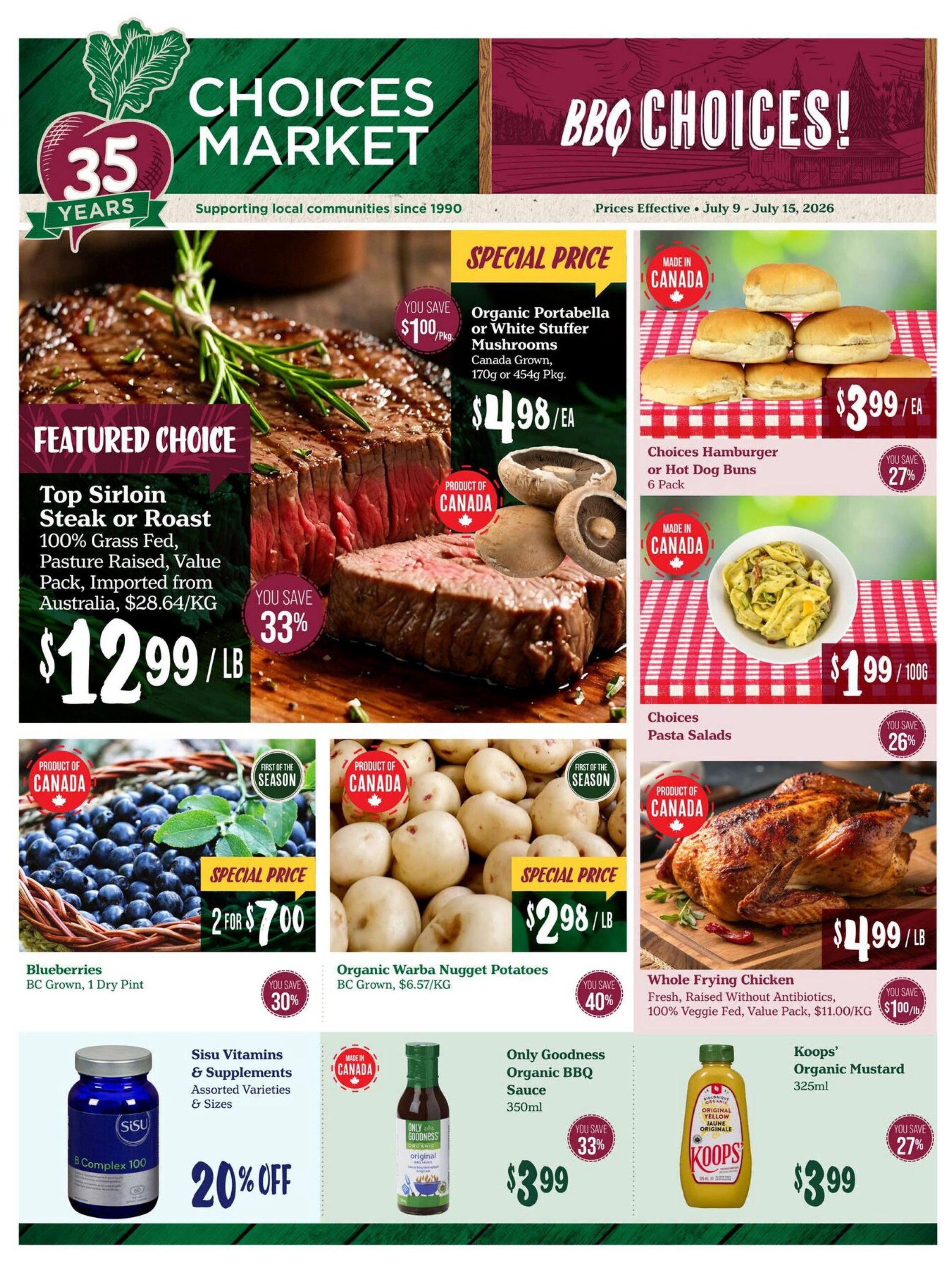 Choices Markets weekly flyer specials featuring BBQ choices. Featured choice is Top Sirloin Steak or Roast, 100% Grass Fed, Pasture Raised, Value Pack, imported from Australia for $12.99/LB, saving 33%. Special price on Organic Portabella or White Stuffer Mushrooms, Canada Grown, 170g or 454g pkg, for $4.98/EA. Choices Hamburger or Hot Dog Buns, 6 Pack, are $3.99/EA, saving 27%. Choices Pasta Salads are $1.99/100G, saving 26%. Special price on Blueberries, BC Grown, 1 Dry Pint, 2 for $7.00, saving 30%. Organic Warba Nugget Potatoes, BC Grown, $2.98/LB, saving 40%. Whole Frying Chicken, Fresh, Raised Without Antibiotics, 100% Veggie Fed, Value Pack, $11.00/KG or $100/LB. Sisu Vitamins & Supplements, Assorted Varieties & Sizes, are 20% off. Only Goodness Organic BBQ Sauce, 350ml, is $3.99, saving 33%. Koops' Organic Mustard, 325ml, is $3.99, saving 27%.