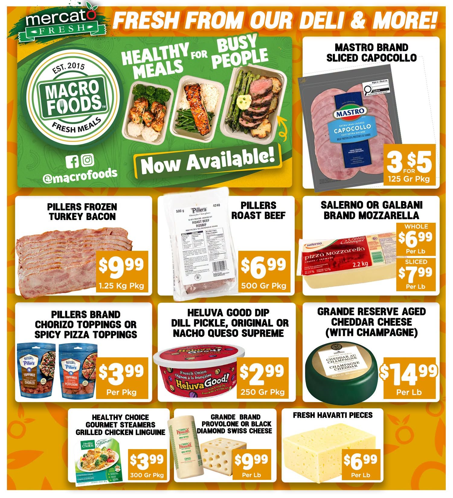 Mercato Fresh weekly flyer specials page 3 features 'Fresh From Our Deli & More!' with Macro Foods healthy meals for busy people. Featured products include Mastro Brand Sliced Capocollo at 3 for $5 for a 125g package. Piller's Frozen Turkey Bacon is $9.99 per 1.25 kg package. Piller's Roast Beef is $6.99 per 500g package. Salerno or Galbani Brand Mozzarella is $6.99 per lb for whole and $7.99 per lb for sliced. Piller's Brand Chorizo Toppings or Spicy Pizza Toppings are $3.99 per package. Heluva Good! Dill Pickle, Original or Nacho Queso Dip is $2.99 per 250g package. Grande Reserve Aged Cheddar Cheese (with Champagne) is $14.99 per lb. Healthy Choice Gourmet Steamers Grilled Chicken Linguine is $3.99 per 300g package. Grande Brand Provolone or Black Diamond Swiss Cheese is $9.99 per lb. Fresh Havarti Pieces are $6.99 per lb.