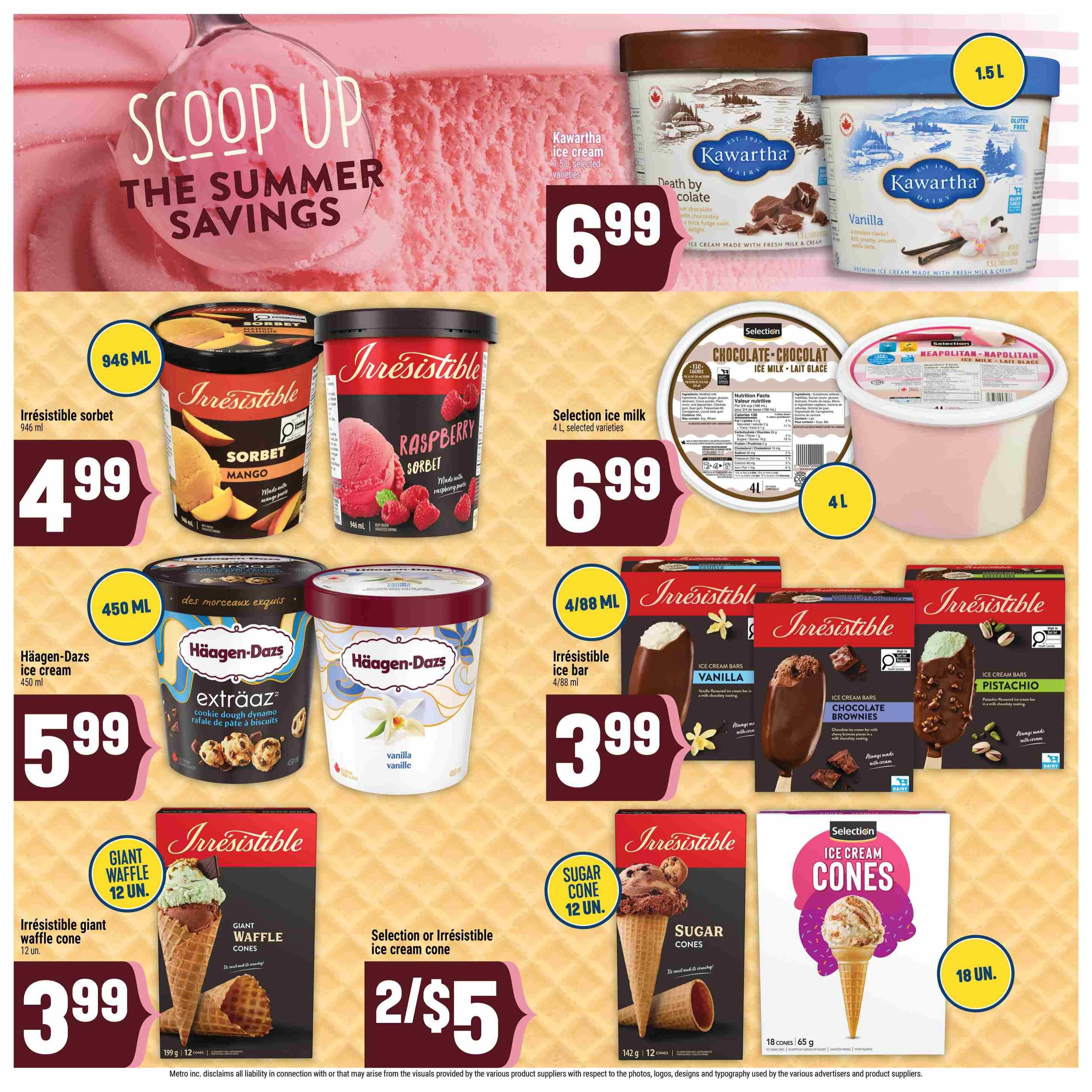 Adonis Ontario Weekly Flyer Specials, Page 7. Features 'Scoop Up The Summer Savings' theme. Offers Kawartha ice cream 1.5L selected varieties for $6.99. Irresistible sorbet 946 mL in Mango and Raspberry flavours for $4.99 each. Häagen-Dazs ice cream 450 mL for $5.99. Selection ice milk 4L in Chocolate and Neapolitan flavours for $6.99 each. Irresistible ice bar 4/88 mL for $3.99, available in Vanilla, Chocolate Brownies, and Pistachio flavours. Irresistible giant waffle cones 12 units for $3.99. Selection or Irresistible ice cream cones 2 for $5. Selection ice cream cones 18 units.